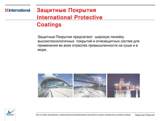 Защитные Покрытия International Protective Coatings Защитные Покрытия предлагают  широкую линейку высокотехнологичных  покрытий   и огнезащитных систем   для применения во всех отраслях промышленности на суше и в море.   
