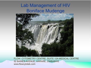 Lab Management of HIV
       Boniface Mudenge




FLOW CYTOMETRY CENTRE, SUITE 12A MEDICAL CENTRE
52 BAINES AVENUE, HARARE, ZIMBABWE
www.flowcytolab.com
 