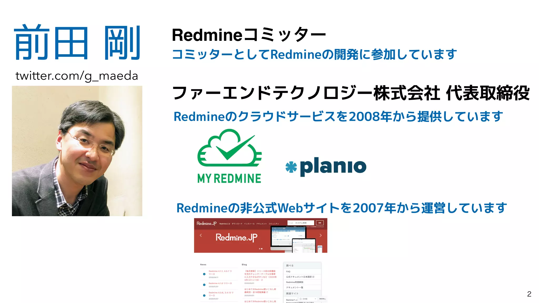 前田 剛 Redmineίϛολʔ
ファーエンドテクノロジー株式会社 代表取締役
Redmineのクラウドサービスを2008年から提供しています
コミッターとしてRedmineの開発に参加しています
twitter.com/g_maeda
Redmineの非公式Webサイトを2007年から運営しています

 