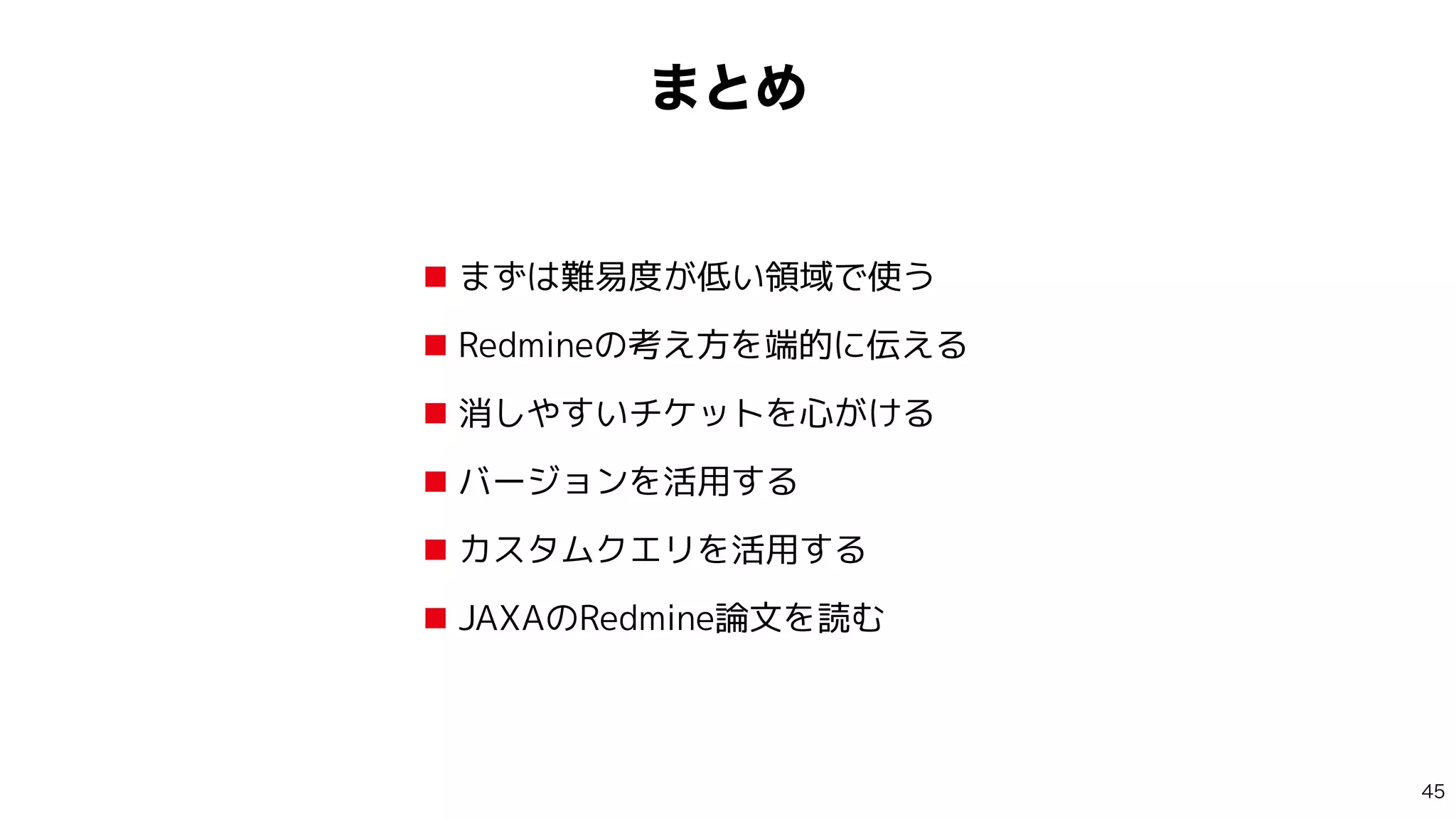 ·ͱΊ
■ まずは難易度が低い領域で使う


■ Redmineの考え方を端的に伝える


■ 消しやすいチケットを心がける


■ バージョンを活用する


■ カスタムクエリを活用する


■ JAXAのRedmine論文を読む

 