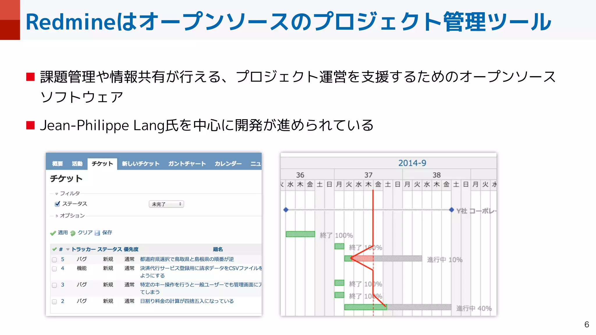 Redmineはオープンソースのプロジェクト管理ツール

■ 課題管理や情報共有が行える、プロジェクト運営を支援するためのオープンソース
 
ソフトウェア


■ Jean-Philippe Lang氏を中心に開発が進められている
 
