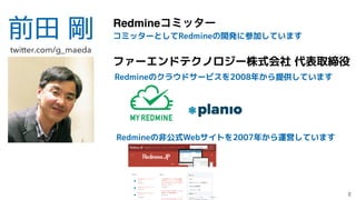 前田 剛 Redmineίϛολʔ
ファーエンドテクノロジー株式会社 代表取締役
Redmineのクラウドサービスを2008年から提供しています
コミッターとしてRedmineの開発に参加しています
twitter.com/g_maeda
Re...
