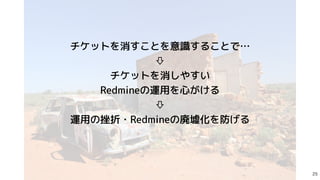 チケットを消すことを意識することで…


⇩


チケットを消しやすい


Redmineの運用を心がける


⇩


運用の挫折・Redmineの廃墟化を防げる
 

 