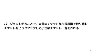 バージョンを使うことで、大量のチケットから現段階で取り組む
チケットをピックアップして小さなチケット一覧を作れる
 
