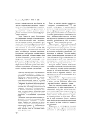 Áþëëåòåíü ÓðÎ ÌÀÑÏ 2009 ¹ 2(2)

êîòîðîãî êîíêðåòèçèðóåòñÿ, îáîñîáëÿåòñÿ, äå-               Áóäåò ëè äàâàòü ðåçóëüòàòû ïðàâîâîå ðå-
òàëèçèðóåòñÿ è ðàñïàäàåòñÿ íà âèäû â çàâèñè-            ãóëèðîâàíèå, åñëè ðàçðàáîò÷èêè ÓÏÊ è èç-
ìîñòè îò ñóáúåêòîâ è âèäîâ èõ äåÿòåëüíîñòè.             ìåíåíèé ê íåìó äóìàþò îá îäíîì è îðèåíòè-
    Èòàê, îñòàíîâèìñÿ íà ïðàâîñîçíàíèè è                ðóþòñÿ íà ñâîè óñòàíîâêè, ïðåïîäàâàòåëè âó-
ïðàâîèçó÷åíèè â ñèñòåìå ïðàâîâîãî ðåãóëè-               çîâ íà êàôåäðàõ óãîëîâíîãî ïðîöåññà ïðåïî-
ðîâàíèÿ îòíîøåíèé, âîçíèêàþùèõ â ñôåðå óãî-             äàþò äðóãîå, à íà ïðàêòèêå, íà ñëåäñòâèè èëè â
ëîâíîãî ïðîöåññà.                                       ñóäå ëèöà ðóêîâîäñòâóþòñÿ òðåòüèì? ×òî îá-
    Îáùàÿ ñõåìà (ñì. ññûëêó 2) ïðàâîâîãî                ùåãî ó âñåõ êàòåãîðèé ñóáúåêòîâ, ó÷àñòâóþ-
ðåãóëèðîâàíèÿ â äèíàìèêå ðàçâèòèÿ ãîñóäàð-              ùèõ â ïðîöåññå ïðàâîâîãî ðåãóëèðîâàíèÿ îò-
ñòâà òðåáóåò óòî÷íåíèé â ñâÿçè ñ ìåíÿþùè-               íîøåíèé, âîçíèêàþùèõ â ñôåðå óãîëîâíîãî
ìèñÿ óñëîâèÿìè æèçíè è äåòàëèçàöèåé äåÿ-                ïðîöåññà? Ïðàâîñîçíàíèå êàê ÿâëåíèå.
òåëüíîñòè â îòðàñëåâûõ ñôåðàõ îòíîøåíèé, â                 Ïðàâîñîçíàíèå — âíóòðåííèé, íåâèäèìûé,
÷àñòíîñòè, ïîðîæäàåòñÿ íåîáõîäèìîñòü âíåñå-             îáÿçàòåëüíûé ýëåìåíò ñóáúåêòîâ âñåõ ýòàïîâ
íèÿ èçìåíåíèé è äîïîëíåíèé â ÓÏÊ ÐÔ.                    ïðîöåññà ïðàâîâîãî ðåãóëèðîâàíèÿ, îò ñîçäà-
Ýòèì ôîðìèðóåòñÿ äîïîëíèòåëüíàÿ, îòäåëüíàÿ              íèÿ óãîëîâíî-ïðîöåññóàëüíîé íîðìû (ÓÏÊ)
ñõåìà, ðàñêðûâàþùàÿ èçìåíåíèå, äîïîëíåíèå,              äî àíàëèçà è îáîáùåíèÿ ðåçóëüòàòîâ åå (åãî)
ïðåêðàùåíèå ñóùåñòâóþùèõ óãîëîâíî-ïðîöåñ-               ðåàëèçàöèè íà ïðàêòèêå. Îíî îáúåäèíÿåò â
ñóàëüíûõ îòíîøåíèé, êîòîðàÿ îòðàæàåò ëèøü               åäèíîå ïîíèìàåìîå ÿâëåíèå äåÿòåëüíîñòü, äåé-
÷àñòè÷íî ñëîæèâøóþñÿ ñèñòåìó ïðàâîâîãî ðå-              ñòâèÿ è ïîâåäåíèå ñóáúåêòîâ â ïðàêòèêå óãî-
ãóëèðîâàíèÿ îòíîøåíèé, âîçíèêàþùèõ â ñôå-               ëîâíîãî ïðîöåññà, â îáó÷åíèè òåîðèè óãîëîâ-
ðå óãîëîâíîãî ïðîöåññà, êîððåêòèðóÿ ýëåìåí-             íîãî ïðîöåññà è â ðàçðàáîòêå íîâûõ ïîëîæå-
òû óãîëîâíî-ïðîöåññóàëüíîé äåÿòåëüíîñòè,                íèé óãîëîâíî-ïðîöåññóàëüíîãî çàêîíà.
îáùèå çàêîíîäàòåëüíûå ïðåäïèñàíèÿ, îáÿçà-                  Ðàñêðûòü ïîíÿòèå, çíà÷åíèå, ìåñòî ïðàâî-
òåëüíûå íîðìàòèâíûå ïîëîæåíèÿ óãîëîâíî-                 ñîçíàíèÿ â äåéñòâèÿõ è äåÿòåëüíîñòè ñóáúåê-
ïðîöåññóàëüíûõ äåéñòâèé èëè ðåøåíèé3.                   òîâ, â ÷àñòíîñòè óãîëîâíî-ïðîöåññóàëüíîé äå-
                                                        ÿòåëüíîñòè, ýòî çíà÷èò íàéòè êëþ÷ ê ïîíèìà-
      3
        Îòäåëüíàÿ äîïîëíèòåëüíàÿ ñõåìà ñèñòåìû ïðà-     íèþ âíóòðåííåãî ìåõàíèçìà ïðàâîâîãî ðåãó-
      âîâîãî ðåãóëèðîâàíèÿ â ñâÿçè ñ ñîçäàíèåì è èñ-    ëèðîâàíèÿ îòíîøåíèé, âîçíèêàþùèõ â ñôåðå
      ïîëüçîâàíèåì èçìåíåíèé è äîïîëíåíèé ê ÓÏÊ:        óãîëîâíîãî ïðîöåññà.
      1) ðàçðàáîòêà è ïðèíÿòèå èçìåíåíèé è äîïîëíå-
      íèé ÓÏÊ; 2) èõ îïóáëèêîâàíèå, îáùèå, ñïåöè-
                                                           Ïðàâîñîçíàíèå — îáùåòåîðåòè÷åñêîå ÿâ-
      àëüíûå è äîïîëíèòåëüíûå ôîðìû èõ èçó÷åíèÿ â       ëåíèå, ïîíÿòèå, êîíñòðóêöèÿ. Îíî ïðåëîìëÿåò-
      âóçàõ, ññóçàõ ïðè ïîäãîòîâêå þðèñòîâ, îáó÷åíèè    ñÿ âåçäå, ãäå åñòü îñîçíàííàÿ äåÿòåëüíîñòü
      è ïîâûøåíèè êâàëèôèêàöèè þðèñòîâ-ñïåöèàëè-        (äåéñòâèÿ) ÷åëîâåêà, ñâÿçàííàÿ ñ ïðàâîì.
      ñòîâ; 3) çíàíèå è ðåàëèçàöèÿ èçìåíåíèé è äî-         Âìåñòå ñ òåì ïðàâîñîçíàíèå ìîæåò êëàñ-
      ïîëíåíèé ÓÏÊ â ïðàêòè÷åñêîé äåÿòåëüíîñòè è
      ñîöèàëüíûõ îòíîøåíèÿõ; 4) îáîáùåíèå ïðàêòè-
                                                        ñèôèöèðîâàòüñÿ ïî âèäàì, ðàñêëàäûâàòüñÿ ïî
      êè, åå àíàëèç, ôîðìèðîâàíèå òåîðåòè÷åñêèõ ïîëî-   îáðàçóþùèì ýëåìåíòàì, ðàññìàòðèâàòüñÿ ñ
      æåíèé óãîëîâíîãî ïðîöåññà è çàêîíîäàòåëüíûõ       ðàçëè÷íûõ ïîçèöèé è àíàëèçèðîâàòüñÿ ïî îò-
      êîíñòðóêöèé óãîëîâíî-ïðîöåññóàëüíîãî çàêîíî-      äåëüíûì ñîñòàâëÿþùèì ÷àñòÿì èëè â îáîñîá-
      äàòåëüñòâà ñ ó÷åòîì èçìåíåíèé è äîïîëíåíèé        ëåííûõ àñïåêòàõ, ïðîôåññèîíàëüíî è ñîöèàëü-
      ÓÏÊ.
      Ó÷àñòâóþùèå ñóáúåêòû â ñèñòåìå ïðàâîâîãî ðå-
                                                        íî îðèåíòèðîâàííûõ íà îòðàñëåâûå îòíîøå-
      ãóëèðîâàíèÿ îòíîøåíèé, âîçíèêàþùèõ â ñôåðå        íèÿ. Â íàóêå óãîëîâíîãî ïðîöåññà ïðàâîñîç-
      óãîëîâíîãî ïðîöåññà (ñõåìàòè÷íî): 1) «Çàêîíî-     íàíèå ìîæåò èçó÷àòüñÿ è ðàññìàòðèâàòüñÿ êàê
      òâîðöû» (ðàçðàáîò÷èêè, ïðåäñòàâèòåëè çàêîíî-      âèä, ýëåìåíò, óñëîâèå îòðàñëåâîãî ïðàâîâîãî
      äàòåëüíîé èíèöèàòèâû, ïðèíèìàþùèå ÷ëåíû çà-       ðåãóëèðîâàíèÿ.
      êîíîäàòåëüíîãî îðãàíà); 2) «Ïðåïîäàâàòåëè»
      (ñòóäåíòû); 3) «Ïðàêòèêè» (äîçíàâàòåëü, ñëåäî-
                                                           Ïîäíèìàëñÿ ëè ýòîò âîïðîñ â óãîëîâíîì
      âàòåëü, ïðîêóðîð, ñóäüÿ); 4) «Àíàëèòèêè ïðàêòè-   ïðîöåññå? Çíà÷åíèÿ ñîöèàëèñòè÷åñêîãî ïðà-
      ÷åñêèõ îðãàíîâ, ó÷åíûå».                          âîñîçíàíèÿ ïî äåéñòâóþùåìó óãîëîâíî-ïðî-
124
 