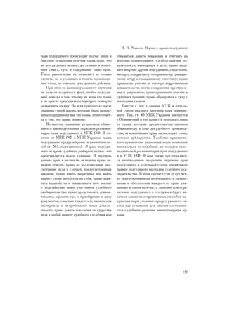 È. Í. Ìàìàåâ. Íîðìû î ïðàâàõ ïîäñóäèìîãî

ïðàâ ïîäñóäèìîãî ïðîèñõîäèò ïîä÷àñ ëèøü â       îòêàçàòüñÿ äàâàòü ïîêàçàíèÿ è îòâå÷àòü íà
áûñòðîì îãëàøåíèè ïåðå÷íÿ òàêèõ ïðàâ, ÷òî       âîïðîñû; ïðàâî ïðîñèòü ñóä îá îãëàøåíèè äî-
íå âñåãäà äåëàåò ÿñíûì, äîñòóïíûì è ïîíÿò-      êàçàòåëüñòâ, èìåþùèõñÿ â äåëå; ïðàâî çàäà-
íûì ñìûñë, ñóòü è ñîäåðæàíèå òàêèõ ïðàâ.        âàòü âîïðîñû äðóãèì ïîäñóäèìûì, ñâèäåòåëÿì,
Òàêîå ðàçúÿñíåíèå íå ïîçâîëÿåò íå òîëüêî        ýêñïåðòó, ñïåöèàëèñòó, ïîòåðïåâøåìó, ãðàæäàí-
óÿñíèòü, íî è óñëûøàòü è ïîíÿòü ïðîèçíîñè-      ñêîìó èñòöó è ãðàæäàíñêîìó îòâåò÷èêó; ïðàâî
ìûå ñëîâà, íå îòâå÷àåò ñóòè äàííîãî äåéñòâèÿ.   ïðèíèìàòü ó÷àñòèå â îñìîòðå âåùåñòâåííûõ
   Ïðè ýòîì ïî äàííûì óêàçàííîãî èçó÷åíèÿ       äîêàçàòåëüñòâ, ìåñòà ñîâåðøåíèÿ ïðåñòóïëå-
íè ðàçó íå âñòðåòèëñÿ ôàêò, ÷òîáû ïîäñóäè-      íèÿ è äîêóìåíòîâ; ïðàâî ïðèíèìàòü ó÷àñòèå â
ìûé çàÿâëÿë î òîì, ÷òî åìó íå ÿñíû åãî ïðàâà    ñóäåáíûõ ïðåíèÿõ; ïðàâî îáðàùàòüñÿ ê ñóäó ñ
è îí ïðîñèò ïðåäñåäàòåëüñòâóþùåãî ïîâòîðíî      ïîñëåäíèì ñëîâîì.
ðàçúÿñíèòü èõ åìó. Âî âñåõ ïðîòîêîëàõ ïîñëå        Âìåñòå ñ òåì â äàííîì ÓÏÊ â îòäåëü-
óêàçàíèÿ ñòàòåé çàêîíà, êîòîðûå áûëè ðàçúÿñ-    íîé ñòàòüå óêàçàí è ïåðå÷åíü ïðàâ îáâèíÿå-
íåíû ïîäñóäèìîìó êàê åãî ïðàâà, ñòîèò îòìåò-    ìîãî. Òàê, ñò. 43 ÓÏÊ Óêðàèíû èìåíóåòñÿ
êà î òîì, ÷òî ïðàâà ïîíÿòíû.                    «Îáâèíÿåìûé è åãî ïðàâà» è ñîäåðæèò ëèøü
   Âî ìíîãîì óêàçàííûå ðåçóëüòàòû îáúÿñ-        òå ïðàâà, êîòîðûå ïðåäîñòàâëåíû çàêîíîì
íÿþòñÿ çàêîíîäàòåëüíûì ïîðÿäêîì ðåãëàìåí-       îáâèíÿåìîìó â õîäå äîñóäåáíîãî ïðîèçâîä-
òàöèè ïðàâ ïîäñóäèìîãî â ÓÏÊ ÐÔ. Â îò-          ñòâà, çà èñêëþ÷åíèåì ïðàâà íà ïîñëåäíåå ñëîâî,
ëè÷èå îò ÓÏÊ ÐÔ â ÓÏÊ Óêðàèíû ïðàâà             êîòîðîå äóáëèðóåòñÿ. Óäîáñòâî ïðàêòè÷åñ-
ïîäñóäèìîãî ïðåäóñìîòðåíû â ñàìîñòîÿòåëü-       êîãî ïðèìåíåíèÿ óêàçàííûõ íîðì ïîçâîëÿåò
íîé ñò. 263, îçàãëàâëåííîé «Ïðàâà ïîäñóäè-      âûñêàçàòüñÿ çà ïîäîáíûé æå ïîðÿäîê çàêî-
ìîãî âî âðåìÿ ñóäåáíîãî ðàçáèðàòåëüñòâà», ÷òî   íîäàòåëüíîé ðåãëàìåíòàöèè ïðàâ ïîäñóäèìîãî
ïðåäñòàâëÿåòñÿ áîëåå óäà÷íûì. Â ïåðå÷åíü        è â ÓÏÊ ÐÔ. Â íåì òàêæå ïðåäñòàâëÿåò-
äàííûõ ïðàâ, â ÷àñòíîñòè, âêëþ÷åíû ïðàâî çà-    ñÿ íåîáõîäèìûì çàêðåïèòü ïåðå÷åíü ïðàâ
ÿâëÿòü îòâîäû; ïðàâî íà êîëëåãèàëüíîå ðàñ-      ïîäñóäèìîãî â îòäåëüíîé ñòàòüå, ïîñâÿòèâ åå
ñìîòðåíèå äåëà â ñëó÷àÿõ, ïðåäóñìîòðåííûõ       ïðàâàì ïîäñóäèìîãî íà ñòàäèè ñóäåáíîãî ðàç-
çàêîíîì; ïðàâî èìåòü çàùèòíèêà èëè âçÿòü        áèðàòåëüñòâà. Â ýòîì ñëó÷àå ñóäû áóäóò ÷åò-
çàùèòó ñâîèõ èíòåðåñîâ íà ñåáÿ; ïðàâî çàÿâ-     êî îðèåíòèðîâàíû íà íåîáõîäèìîñòü ðàçúÿñ-
ëÿòü õîäàòàéñòâà è âûñêàçûâàòü ñâîå ìíåíèå      íåíèÿ è îáåñïå÷åíèÿ êàæäîãî èç ïðàâ, óêà-
î õîäàòàéñòâàõ èíûõ ó÷àñòíèêîâ ñóäåáíîãî        çàííûõ â òàêîì ïåðå÷íå, à ëèøåíèå èëè îãðà-
ðàçáèðàòåëüñòâà; ïðàâî ïðåäñòàâëÿòü äîêàçà-     íè÷åíèå ïîäñóäèìîãî â åãî ïðàâàõ áóäåò ÿâ-
òåëüñòâà, ïðîñèòü ñóä î ïðèîáùåíèè ê äåëó       ëÿòüñÿ îäíèì èç ñóùåñòâåííûõ ñïîñîáîâ íà-
äîêóìåíòîâ, î âûçîâå ñâèäåòåëåé, íàçíà÷åíèè     ðóøåíèÿ íîðì óãîëîâíî-ïðîöåññóàëüíîãî çà-
ýêñïåðòèçû è èñòðåáîâàíèè èíûõ äîêàçà-          êîíà êàê îñíîâàíèÿ äëÿ îòìåíû ñîñòîÿâøå-
òåëüñòâ; ïðàâî äàâàòü ïîêàçàíèÿ ïî ñóùåñòâó     ãîñÿ ñóäåáíîãî ðåøåíèÿ âûøåñòîÿùèìè ñó-
äåëà â ëþáîé ìîìåíò ñóäåáíîãî ñëåäñòâèÿ èëè     äàìè.




                                                                                          133
 