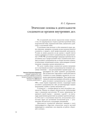 Í. Ñ. Êóðûøåâà

                     Ýòè÷åñêèå îñíîâû â äåÿòåëüíîñòè
                  ñëåäîâàòåëÿ îðãàíîâ âíóòðåííèõ äåë

                                     Íà ñåãîäíÿøíèé äåíü âïîëíå îïðåäåëåííî ìîæíî ãîâîðèòü
                                 î òîì, ÷òî ñôîðìèðîâàëàñü òåîðèÿ è ïðàêòèêà âðà÷åáíîé ýòèêè,
                                 ïåäàãîãè÷åñêîé ýòèêè, æóðíàëèñòñêîé ýòèêè, àäâîêàòñêîé, ñóäåé-
                                 ñêîé è ñëåäñòâåííîé ýòèêè.
                                     Ñëåäñòâåííàÿ ýòèêà âêëþ÷àåò â ñåáÿ ñîâîêóïíîñòü íîðì, ïðà-
                                 âèë ïîâåäåíèÿ, ïðèíöèïîâ, êîòîðûìè äîëæåí ðóêîâîäñòâîâàòüñÿ
                                 ñëåäîâàòåëü â ïðîöåññå ñâîåé ïðîôåññèîíàëüíîé äåÿòåëüíîñòè.
                                 Óñëîâíî èõ ìîæíî ðàçäåëèòü íà äâå ãðóïïû: ê ïåðâîé îòíåñòè
                                 íîðìû è ïðèíöèïû óãîëîâíîãî ñóäîïðîèçâîäñòâà, ïðåäóñìîòðåí-
                                 íûå â ÓÏÊ ÐÔ, ðåãëàìåíòèðóþùèå ïðîöåäóðó ïðîèçâîäñòâà ïî
                                 óãîëîâíîìó äåëó è ïðîöåññóàëüíûé ñòàòóñ ñëåäîâàòåëÿ êàê ó÷àñò-
                                 íèêà óãîëîâíîãî ñóäîïðîèçâîäñòâà; âî âòîðóþ âêëþ÷èòü ïðàâèëà,
                                 óñòàíîâëåííûå ïîäçàêîííûìè àêòàìè, îïðåäåëÿþùèìè äîëæíîå
                                 ïîâåäåíèå ñîòðóäíèêà îðãàíîâ âíóòðåííèõ äåë.
                                     Ïî äîëãó ñëóæáû ìåæäó ñëåäîâàòåëåì îðãàíîâ âíóòðåííèõ
                                 äåë è ó÷àñòíèêàìè óãîëîâíîãî ñóäîïðîèçâîäñòâà âîçíèêàþò ðàç-
                                 ëè÷íûå îòíîøåíèÿ — êàê óðåãóëèðîâàííûå íîðìàìè ïðàâà, òàê è
                                             íàõîäÿùèåñÿ âíå ðàìîê ïðàâîâîãî ðåãóëèðîâàíèÿ.
            Íàòàëüÿ Ñåðãååâíà Êóðûøåâà,
                êàíäèäàò þðèäè÷åñêèõ íàóê, Äëÿ äîëæíîñòíîãî ëèöà âàæíî â ñâîåé äåÿòåëüíîñòè
çàìåñòèòåëü íà÷àëüíèêà êàôåäðû óãîëîâíîãî ñëåäîâàòü íå òîëüêî ïðèíöèïó çàêîííîñòè, íî è ìî-
         ïðîöåññà Àêàäåìèè ýêîíîìè÷åñêîé ðàëüíî-íðàâñòâåííûì ïðèíöèïàì. ×åðåç ïðèçìó íðàâ-
                  áåçîïàñíîñòè ÌÂÄ Ðîññèè ñòâåííîñòè ìîæíî ðàññìàòðèâàòü àáñîëþòíî âñå ïðèí-
                   kurisheva_nata@rambler.ru
                                             öèïû óãîëîâíîãî ñóäîïðîèçâîäñòâà è íîðìû ÓÏÊ
                                 ÐÔ, à òàêæå íîðìû ñïåöèàëüíûõ çàêîíîâ, ñîäåðæàùèõ íîðìû
                                 óãîëîâíîãî ñóäîïðîèçâîäñòâà ëèáî ðåãëàìåíòèðóþùèõ ïîðÿäîê
                                 ïðîõîæäåíèÿ ñëóæáû â îðãàíàõ âíóòðåííèõ äåë.
                                     Ñëåäîâàòåëü — îñíîâíàÿ ôèãóðà íà ýòàïå äîñóäåáíîãî ïðî-
                                 èçâîäñòâà. Èìåííî îí ñîáèðàåò äîêàçàòåëüñòâà, èçîáëè÷àþùèå
                                 ëèöà â ñîâåðøåíèè ïðåñòóïëåíèÿ. È ïîä÷àñ ïðèìåíÿåìûå èì
                                 ïðèåìû (ñ îäíîé ñòîðîíû — çàêîííûå, ñ äðóãîé — íå îòâå÷à-
                                 þùèå íðàâñòâåííûì öåííîñòÿì) çàñëóæèâàþò êðèòè÷åñêîé îöåí-
                                 êè. Ðå÷ü èäåò î ñëåäñòâåííûõ õèòðîñòÿõ, èñïîëüçóåìûõ äîëæ-
                                 íîñòíûì ëèöîì äëÿ äîñòèæåíèÿ ïîñòàâëåííîé öåëè — óñòà-
                                 íîâëåíèþ îáñòîÿòåëüñòâ, ïîäëåæàùèõ äîêàçûâàíèþ.
                                     Äåÿòåëüíîñòü ñëåäîâàòåëåé ïðèâëåêàåò âíèìàíèå è ÷àñòî
                                 ãèïåðòðîôèðóåòñÿ îáùåñòâîì ïîñðåäñòâîì ñðåäñòâ ìàññîâîé
                                 èíôîðìàöèè äî «ðîìàíòèêè» èëè, íàïðîòèâ, äî ðàáîòû «îáîðîò-
                                 íåé â ïîãîíàõ».
52
 