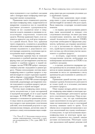 È. À. Áóðëà÷óê. Âèäåî-êîíôåðåíö-ñâÿçü â óãîëîâíîì ïðîöåññå

íèåì îñóæäåííîãî â çàë ñóäåáíîãî çàñåäàíèÿ          ðåíö-ñâÿçè ïðè ðàññëåäîâàíèè óãîëîâíûõ äåë
ëèáî ñ ïîìîùüþ âèäåî-êîíôåðåíö-ñâÿçè ïðè-           â çàðóáåæíûõ ñòðàíàõ.
íàäëåæèò èìåííî îñóæäåííîìó.                           Ïîñëåäñòâèÿ ïðèìåíåíèÿ âèäåî-êîíôå-
    Ïðèìåíåíèå òàêîãî òåõíè÷åñêîãî ñðåäñòâà,        ðåíö-ñâÿçè â ñóäàõ êàññàöèîííîé è íàäçîð-
êàê âèäåî-êîíôåðåíö-ñâÿçü, îñóùåñòâëÿåòñÿ ïî        íîé èíñòàíöèé íå çàñòàâèëè ñåáÿ äîëãî æäàòü.
èíèöèàòèâå ñëåäîâàòåëÿ èëè ïî õîäàòàéñòâó           Áûëè âûÿâëåíû ñëåäóþùèå ïîëîæèòåëüíûå
ó÷àñòíèêîâ óãîëîâíîãî ñóäîïðîèçâîäñòâà.             ìîìåíòû:
Îäíàêî íå âñå ñëåäîâàòåëè ìîãóò â ñîâåð-               — âî-ïåðâûõ, ïðè èñïîëüçîâàíèè äàííîãî
øåíñòâå âëàäåòü çíàíèÿìè è óìåíèÿìè ïî èñ-          âèäà ñâÿçè çàêëþ÷åííûé íå ïîêèäàåò ñòåí
ïîëüçîâàíèþ ñîâðåìåííûõ òåõíè÷åñêèõ                 ñëåäñòâåííîãî èçîëÿòîðà, ÷òî èìååò ðÿä òàêèõ
ñðåäñòâ. Ïîýòîìó ïðàâèëüíåå áóäåò, åñëè ñëå-        ïîëîæèòåëüíûõ ìîìåíòîâ, êàê îáåñïå÷åíèå
äîâàòåëü ïðèâëå÷åò äëÿ ýòîé öåëè ñïåöèàëèñ-         ëè÷íîé áåçîïàñíîñòè ñîòðóäíèêîâ ÑÈÇÎ;
òà â äàííîé îáëàñòè. Áîëåå òîãî, ïðèâëåêàÿ          îòñóòñòâèå íåîáõîäèìîñòè îôîðìëåíèÿ äîêó-
òàêîãî ñïåöèàëèñòà, ñëåäîâàòåëü â äàëüíåéøåì        ìåíòîâ, òðåáóåìûõ äëÿ îòïðàâêè çàêëþ÷åííî-
îáåçîïàñèò ñåáÿ îò ïîÿâëåíèÿ âîïðîñîâ îá îáåñ-      ãî â ñóä è äîñòàâëåíèÿ åãî îáðàòíî; êðîìå
ïå÷åíèè ïîäëèííîñòè è äîïóñòèìîñòè ñîîò-            òîãî, çàäåéñòâóåòñÿ ìåíüøåå êîëè÷åñòâî ëè÷-
âåòñòâóþùèõ äîêóìåíòîâ, ïîëó÷åííûõ ïðè èñ-          íîãî ñîñòàâà äëÿ îáåñïå÷åíèÿ ó÷àñòèÿ çàêëþ-
ïîëüçîâàíèè âèäåî-êîíôåðåíö-ñâÿçè.                  ÷åííîãî â ñóäåáíîì ïðîöåññå;
    Ñîâðåìåííàÿ ïðàâîâàÿ áàçà íå ïîçâîëÿåò             — âî-âòîðûõ, ñóùåñòâåííî ýêîíîìÿòñÿ
èñïîëüçîâàòü â ñóäåáíîé ïðàêòèêå âèäåî-êîí-         ãîñóäàðñòâåííûå ñðåäñòâà, íåîáõîäèìûå äëÿ
ôåðåíö-ñâÿçü äëÿ äèñòàíöèîííîãî ó÷àñòèÿ ïîä-        êîíâîèðîâàíèÿ çàêëþ÷åííîãî èç ÑÈÇÎ â çàë
ñóäèìîãî â ñóäåáíîì ïðîöåññå â ïåðâîé èí-           ñóäåáíîãî çàñåäàíèÿ;
ñòàíöèè, òàê êàê ÓÏÊ ÐÔ òðåáóåò «íåïîñðåä-             — â-òðåòüèõ, äîñòèãàåòñÿ ñîêðàùåíèå ñðî-
ñòâåííîãî ó÷àñòèÿ» ïîäñóäèìîãî â äàííîì ïðî-        êîâ ïðîèçâîäñòâà ïî óãîëîâíûì äåëàì: ñëåäî-
öåññå. Îäíàêî èñïîëüçîâàíèå ñèñòåìû âèäåî-          âàòåëþ íå íóæíî âûçûâàòü ñâèäåòåëÿ äëÿ äà÷è
êîíôåðåíö-ñâÿçè â ñóäåáíîì ïðîöåññå â ïåð-          ïîêàçàíèÿ èç ìåñòà åãî ïðîæèâàíèÿ ê ìåñòó
âîé èíñòàíöèè íå ñîçäàåò ñåðüåçíûõ îãðàíè÷å-        ïðîèçâîäñòâà ðàññëåäîâàíèÿ ïî äàííîìó óãî-
íèé íà îáùåíèå ñ ïîäñóäèìûì. Ïîýòîìó èìååò          ëîâíîìó äåëó.
ñìûñë âíåñåíèå â ÓÏÊ ÐÔ ñîîòâåòñòâóþùèõ                Ïðèìåíåíèå äàííîé ñèñòåìû, êðîìå òîãî,
èçìåíåíèé, ðàçðåøàþùèõ äèñòàíöèîííîå ó÷àñ-          ïîâûøàåò óðîâåíü áåçîïàñíîñòè äåÿòåëüíîñòè
òèå ïîäñóäèìîãî â ñóäåáíîì ïðîöåññå ïðè ðàñ-        íå òîëüêî ñóäåé, íî è îñòàëüíûõ ó÷àñòíèêîâ
ñìîòðåíèè äåëà â ïåðâîé èíñòàíöèè5.                 óãîëîâíîãî ïðîöåññà.
    Ñèñòåìà âèäåî-êîíôåðåíö-ñâÿçè èñïîëü-              Îïûò ïåðâûõ ìåñÿöåâ ðàáîòû ñèñòåì âè-
çóåòñÿ èñêëþ÷èòåëüíî â ñóäàõ êàññàöèîííîé           äåî-êîíôåðåíö-ñâÿçè âûÿâèë è íåêîòîðûå ïðî-
è íàäçîðíîé èíñòàíöèé, íî íå â ñóäàõ ïåðâîé         áëåìû, çàòðàãèâàþùèå äåÿòåëüíîñòü ïðåæäå
èíñòàíöèè. Â ÓÏÊ ÐÔ íåò íèêàêîãî óïî-               âñåãî ñëåäñòâåííîãî èçîëÿòîðà. Îäíà èç ïðî-
ìèíàíèÿ è î âîçìîæíîñòè ïðèìåíåíèÿ äàííî-           áëåì ñâÿçàíà ñ òåì, ÷òî ïðè îñâîáîæäåíèè
ãî âèäà ñâÿçè íà äîñóäåáíûõ ñòàäèÿõ óãîëîâ-         ñóäîì çàêëþ÷åííîãî èç-ïîä àðåñòà ñðîêè äîñ-
íîãî ïðîöåññà ïðè ïðîâåäåíèè ñëåäñòâåííûõ           òàâêè ïîñòàíîâëåíèÿ èç ñóäà â ñëåäñòâåííûé
äåéñòâèé, õîòÿ âîçìîæíûé ðåçóëüòàò åå ïðè-          èçîëÿòîð çàíèìàþò êàêîå-òî âðåìÿ. Åñëè
ìåíåíèÿ âåñüìà î÷åâèäåí, äîñòàòî÷íî ëèøü îá-        îáû÷íî ïîñëå îãëàøåíèÿ ïîñòàíîâëåíèÿ â çàëå
ðàòèòüñÿ ê îïûòó èñïîëüçîâàíèÿ âèäåî-êîíôå-         ñóäà çàêëþ÷åííûé ïîä ñòðàæó îñâîáîæäàåò-
                                                    ñÿ íåìåäëåííî, òî ïðè èñïîëüçîâàíèè âèäåî-
                                                    êîíôåðåíö-ñâÿçè îí íåêîòîðîå âðåìÿ ïðî-
   5
    Ñì.: ×îâåí Â. À. Àêòóàëüíûå âîïðîñû èñïîëü-
   çîâàíèÿ èíôîðìàöèîííûõ òåõíîëîãèé â ñóäåá-
                                                    äîëæàåò ñîäåðæàòüñÿ ïîä ñòðàæåé, îæèäàÿ
   íîì äåëîïðîèçâîäñòâå // Ðîñ. ñóäüÿ. 2005. ¹ 1.   äîñòàâêè ïîñòàíîâëåíèÿ. Íåêîòîðûå ñóäüè
   Ñ. 29.                                           óæå ïðåäëîæèëè ñâîé âàðèàíò ðåøåíèÿ ýòîé
                                                                                            103
 