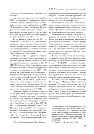 Â. Í. Ìàðòûøêèí. Ïðîòèâîäåéñòâèå êîððóïöèè

ñêîñòèëè ñðîê îðãàíèçàòîðó óáèéñòâà ñåìè            ñòàäèè ñóäîïðîèçâîäñòâà çàêîíîì íå ïðåäóñ-
÷åëîâåê»17.                                         ìîòðåíî. Ïîñòàíîâëåíèå ñóäüè ðàéîííîãî çâå-
    Ïðè âûíåñåíèè ïðèãîâîðà îò 25 äåêàáðÿ           íà íå áûëî îáæàëîâàíî â êàññàöèîííîì ïî-
2006 ã. â îòíîøåíèè Ê., îðãàíèçàòîðà äàííîãî        ðÿäêå è âñòóïèëî â çàêîííóþ ñèëó18.
óáèéñòâà, ñóäîì áûëà ó÷òåíà åãî ÿâêà ñ ïîâèí-           Ïðàâîñóäèå ïî ñâîåé ñóòè ìîæåò ïðèçíà-
íîé è â ñîîòâåòñòâèè ñ òðåáîâàíèÿìè ñòàòåé 61,      âàòüñÿ òàêîâûì ëèøü ïðè óñëîâèè, ÷òî îíî îò-
62 Óãîëîâíîãî êîäåêñà Ðîññèéñêîé Ôåäåðà-            âå÷àåò òðåáîâàíèÿì ñïðàâåäëèâîñòè è ãàðàí-
öèè áûëî íàçíà÷åíî íàêàçàíèå íå áîëåå 3/4           òèðóåò ýôôåêòèâíîå âîññòàíîâëåíèå â ïðàâàõ
ìàêñèìàëüíîãî ñðîêà íàèáîëåå ñòðîãîãî âèäà          íå òîëüêî îñóæäåííîãî, íî è ïîòåðïåâøåãî.
íàêàçàíèÿ, ïðåäóñìîòðåííîãî ñîîòâåòñòâóþùåé             Ìåæäóíàðîäíî-ïðàâîâûå àêòû ïðåäóñìàò-
ñòàòüåé Îñîáåííîé ÷àñòè ÓÊ ÐÔ.                      ðèâàþò, ÷òî æåðòâàì ïðåñòóïëåíèé äîëæíà
    Ôåäåðàëüíûì çàêîíîì ¹ 141 îò                    îáåñïå÷èâàòüñÿ âîçìîæíîñòü èçëîæåíèÿ è
29.06.2009 ã. â ñò. 62 ÓÊ ÐÔ áûëè âíåñåíû           ðàññìîòðåíèÿ èõ ìíåíèÿ íà ñîîòâåòñòâóþùèõ
èçìåíåíèÿ, â ÷àñòíîñòè, òàêîå: ïðè íàëè÷èè ñìÿã-    ýòàïàõ ñóäåáíîãî ðàçáèðàòåëüñòâà â òåõ ñëó-
÷àþùèõ îáñòîÿòåëüñòâ, óêàçàííûõ â ïï. «è» è         ÷àÿõ, êîãäà çàòðàãèâàþòñÿ èõ ëè÷íûå èíòåðå-
«ê» ÷àñòè ïåðâîé ñòàòüè, íàêàçàíèå íå ìîæåò         ñû. Îíè â áîëüøåé ñòåïåíè ïðåäëàãàþò ó÷è-
ïðåâûøàòü 2/3 ìàêñèìàëüíîãî ðàçìåðà íàè-            òûâàòü çàïðîñû ïîòåðïåâøåãî íà âñåõ ñòàäè-
áîëåå ñòðîãîãî âèäà íàêàçàíèÿ.                      ÿõ óãîëîâíîãî ïðîöåññà19.
    23 àâãóñòà 2010 ã. â ñóäåáíîì çàñåäàíèè             Â ñâÿçè ñ èçëîæåííûì âûøå áûëî áû öå-
ïîìîùíèê ïðîêóðîðà è ïðåäñòàâèòåëü èñïðà-           ëåñîîáðàçíî çàêîíîäàòåëüíî âîñïîëíèòü ïðà-
âèòåëüíîãî ó÷ðåæäåíèÿ ïîääåðæàëè õîäàòàé-           âîâîé ïðîáåë îòíîñèòåëüíî ïðàâ ïîòåðïåâøåãî
ñòâî àäâîêàòà, çàÿâëåííîãî â ïîðÿäêå ÷. 2 ñò. 10    â ãëàâå 47 ÓÏÊ ÐÔ. Ïî êðàéíåé ìåðå, ïðå-
ÓÊ ÐÔ. Ñòîðîíû áûëè åäèíîäóøíû â òîì,               äóñìîòðåòü èçâåùåíèå ïîòåðïåâøèõ î äàòå, âðå-
÷òî ñóä íå äîëæåí ïî äàííîìó äåëó ðóêîâîä-          ìåíè è ìåñòå ðàññìîòðåíèÿ ìàòåðèàëà; ðàçúÿñ-
ñòâîâàòüñÿ òðåáîâàíèÿìè ÷. 3 ñò. 62 ÓÊ ÐÔ,          íåíèè èì ïðàâà äîâåñòè äî ñâåäåíèÿ ñóäà ñâîþ
êîòîðàÿ ïðåäóñìàòðèâàåò, ÷òî ïîëîæåíèÿ ÷àñ-         ïîçèöèþ ïî âîïðîñàì, êàñàþùèìñÿ èõ èíòåðå-
òè ïåðâîé íàñòîÿùåé ñòàòüè íå ïðèìåíÿþòñÿ,          ñîâ; ïðåäîñòàâèòü èì ïðàâî íà îáæàëîâàíèå
åñëè ñîîòâåòñòâóþùåé ñòàòüåé Îñîáåííîé              ïîñòàíîâëåíèÿ â êàññàöèîííîì ïîðÿäêå.
÷àñòè ÓÊ ÐÔ (êàê ýòî áûëî â ñëó÷àå ñ îñóæ-              Â ñòàòüå «Ðîññèÿ, âïåðåä!» ïðåçèäåíò
äåííûì Ê.) ïðåäóñìîòðåíû ïîæèçíåííîå ëè-            Ðîññèè Ä. À. Ìåäâåäåâ îáðàòèë âíèìàíèå
øåíèå ñâîáîäû èëè ñìåðòíàÿ êàçíü. Â ýòîì            ãðàæäàí Ðîññèè íà òî îáñòîÿòåëüñòâî, ÷òî â
ñëó÷àå íàêàçàíèå íàçíà÷àåòñÿ â ïðåäåëàõ ñàíê-       áîðüáå ñ êîððóïöèåé «ó íàñ íåò “íîâûõ” ñó-
öèè ñîîòâåòñòâóþùåé ñòàòüè ÓÊ ÐÔ.                   äåé, êàê íåò “íîâûõ” ïðîêóðîðîâ, ìèëèöèîíå-
    Ïîìîùíèê ïðîêóðîðà â ñîîòâåòñòâèè ñî            ðîâ. Íóæíî ñîçäàâàòü íîðìàëüíûå óñëîâèÿ
ñò. 17 ÓÏÊ ÐÔ (ñâîáîäà îöåíêè äîêàçà-               ðàáîòû äëÿ äåéñòâóþùåãî ïðàâîîõðàíèòåëü-
òåëüñòâ), ðóêîâîäñòâóÿñü ñâîèì óñìîòðåíèåì,         íîãî êîðïóñà, ðåøèòåëüíî èçáàâëÿÿñü îò “ïðî-
ïðåäëîæèë ñóäüå ñîêðàòèòü Ê. íàêàçàíèå â âè-        õîäèìöåâ”»20.
äå ëèøåíèÿ ñâîáîäû â ñëåäóþùèõ ðàçìåðàõ:
ïî ÷. 3 ñò. 33, ïï. «à», «æ» ÷. 2 ñò. 105 ÓÊ
ÐÔ (çà îðãàíèçàöèþ óáèéñòâà 7 ëèö) ñ 15 äî             18
                                                          Àðõèâ Çóáîâî-Ïîëÿíñêîãî ðàéîííîãî ñóäà Ðåñ-
10 ëåò; ïî ÷. 1 ñò. 222 ÓÊ ÐÔ (íåçàêîííîå              ïóáëèêè Ìîðäîâèÿ. Äåëî ¹ 4/13-384/2010.
õðàíåíèå, ñáûò îðóæèÿ è áîåïðèïàñîâ) ñ 3 ëåò           19
                                                          Ñì.: Ìàðòûøêèí Â. Í. Ñóäåáíîå óñìîòðåíèå
äî 1 ãîäà, à ïî ñîâîêóïíîñòè ýòèõ ïðåñòóïëå-           ïðè óñëîâíî-äîñðî÷íîì îñâîáîæäåíèè îò îòáû-
íèé — ñ 17 ëåò äî 10 ëåò 6 ìåñÿöåâ. Ó÷àñòèå            âàíèÿ íàêàçàíèÿ // Ïðîáëåìû îòïðàâëåíèÿ ïðà-
                                                       âîñóäèÿ ïî óãîëîâíûì äåëàì â ñîâðåìåííîé Ðîñ-
ïîòåðïåâøèõ (ðîäñòâåííèêîâ óáèòûõ) â ýòîé              ñèè: òåîðèÿ è ïðàêòèêà: â 2 ò. Êóðñê, 2007. Ò. 1.
                                                       Ñ. 127–131.
   17
        Ñì.: Êîìñîìîëüñêàÿ ïðàâäà. 2011. 15 ôåâð.      20
                                                          Ìåäâåäåâ Ä. À. Óêàç. ñî÷. Ñ. 35.

                                                                                                    113
 