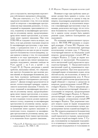 Å. È. Ôàäååâà. Ïîðÿäîê ñîâåùàíèÿ êîëëåãèè ñóäåé

äîãî â îòäåëüíîñòè, ìíîãîêðàòíûì ïåðåñìîò-              Âîçíèêàåò è åùå îäíà ïðîáëåìà: êàêîå ðå-
ðîì ñîáñòâåííîãî âíóòðåííåãî óáåæäåíèÿ.             øåíèå äîëæíî áûòü ïðèíÿòî â ñëó÷àå, åñëè
    Êàê óæå îòìå÷àëîñü, â ÷. 3 ñò. 301 ÓÏÊ          ìíåíèÿ ñóäåé êîëëåãèè ïî îäíîìó è òîìó æå
çàêðåïëåíî ïîëîæåíèå î òîì, ÷òî åñëè ìíåíèÿ         âîïðîñó, ïîäëåæàùåìó ðàçðåøåíèþ ïðè ïîñòà-
ñóäåé ïî âîïðîñàì î êâàëèôèêàöèè ïðåñòóï-           íîâëåíèè ïðèãîâîðà, çà èñêëþ÷åíèåì âîïðî-
ëåíèÿ èëè ìåðå íàêàçàíèÿ ðàçîøëèñü, òî ãîëîñ,       ñîâ î êâàëèôèêàöèè ïðåñòóïëåíèÿ è ìåðå íà-
ïîäàííûé çà îïðàâäàíèå, ïðèñîåäèíÿåòñÿ ê ãî-        êàçàíèÿ, ðàçäåëèëèñü íàñòîëüêî, ÷òî íå ñîñòà-
ëîñó, ïîäàííîìó çà êâàëèôèêàöèþ ïðåñòóïëå-          âèëè áîëüøèíñòâà ãîëîñîâ? Ïðåäñòàâëÿåòñÿ,
íèÿ ïî óãîëîâíîìó çàêîíó, ïðåäóñìàòðèâàþ-           ÷òî â äàííîì ñëó÷àå äîëæíî áûòü ïðèíÿòî
ùåìó ìåíåå òÿæêîå ïðåñòóïëåíèå, è çà íàçíà-         ðåøåíèå ñóäüè, íàèáîëåå áëàãîïðèÿòíîå äëÿ
÷åíèå ìåíåå ñóðîâîãî íàêàçàíèÿ. Ïðè ýòîì            ïîäñóäèìîãî.
ÓÏÊ ÐÔ íå ñîäåðæèò îòâåòà íà âîïðîñ, êàê                Íà îñíîâàíèè âûøåèçëîæåííîãî ïðåäëà-
áûòü, åñëè ïðè ðåøåíèè îòäåëüíûõ âîïðîñîâ           ãàåì ñò. 301 ÓÏÊ ÐÔ èçëîæèòü â ñëåäóþ-
(î êâàëèôèêàöèè ïðåñòóïëåíèÿ, î ìåðå íàêà-          ùåé ðåäàêöèè: «Ñòàòüÿ 301. Ïîðÿäîê ñîâå-
çàíèÿ, î ãðàæäàíñêîì èñêå è ò. ä.) ìíåíèÿ           ùàíèÿ ñóäåé ïðè ïîñòàíîâëåíèè ïðèãîâîðà
ñóäåé ðàçîéäóòñÿ è íè îäíî èç íèõ íå ïîëó÷èò        êîëëåãèàëüíûì ñîñòàâîì ñóäà. 1. Ïðåäñåäà-
ïðîñòîãî áîëüøèíñòâà ãîëîñîâ (íàïðèìåð, ñó-         òåëüñòâóþùèé âûíîñèò íà îáñóæäåíèå ñóäåé
äüè ïðèøëè ê âûâîäó î òîì, ÷òî ïîäñóäèìûé           âîïðîñû, ïðåäóñìîòðåííûå ñòàòüåé 299 íà-
âèíîâåí è åãî íàäî ïðèãîâîðèòü ê ëèøåíèþ            ñòîÿùåãî Êîäåêñà. 2. Ñóäüÿ íå âïðàâå âîç-
ñâîáîäû, íî îäèí èç íèõ ñ÷èòàåò íóæíûì ïîä-         äåðæàòüñÿ îò âûñòóïëåíèé. Ïîñëåäîâàòåëü-
âåðãíóòü ïîäñóäèìîãî ëèøåíèþ ñâîáîäû íà             íîñòü âûñòóïëåíèé ñóäåé îïðåäåëÿåòñÿ ïðåä-
9 ëåò, äðóãîé — íà 5 ëåò, à òðåòèé — íà             ñåäàòåëüñòâóþùèì. 3. Ïðîäîëæèòåëüíîñòü
3 ãîäà). È. Ä. Ïåðëîâ, ðàññóæäàÿ î äàííîé           âûñòóïëåíèé ñóäåé íå îãðàíè÷èâàåòñÿ îïðå-
ïðîáëåìå, âûñêàçûâàë ìíåíèå, ÷òî «îáðàçîâà-         äåëåííûì âðåìåíåì. Ïðè ýòîì ïðåäñåäàòåëü-
íèå ïðîñòîãî áîëüøèíñòâà ïðè íàëè÷èè ðàç-           ñòâóþùèé âïðàâå îñòàíàâëèâàòü ñóäüþ, êîãäà
íûõ ìíåíèé, íå îáðàçóþùèõ áîëüøèíñòâà, äîë-         îáñòîÿòåëüñòâà, èì èçëàãàåìûå, íå èìåþò îò-
æíî áûòü ïîä÷èíåíî òðåáîâàíèþ ïðèíÿòèÿ              íîøåíèÿ ê ðàññìàòðèâàåìîìó äåëó. 4. Ïîñëå
ðåøåíèÿ, íàèáîëåå áëàãîïðèÿòíîãî äëÿ ïîäñó-         âûñòóïëåíèé ñóäåé êîëëåãèè ïðåäñåäàòåëüñòâó-
äèìîãî»8. Äàííàÿ ïîçèöèÿ ïðåäñòàâëÿåòñÿ íå          þùèé îáúÿâëÿåò î ïåðåõîäå ê äèñêóññèè ïî
âïîëíå ñîîòâåòñòâóþùåé ïðèíöèïó ñïðàâåä-            âîïðîñàì, ïðåäóñìîòðåííûì ñòàòüåé 299 íà-
ëèâîñòè íàçíà÷åíèÿ íàêàçàíèÿ. Ñ÷èòàåì, ÷òî          ñòîÿùåãî Êîäåêñà. 5. Ïîñëå çàâåðøåíèÿ äèñ-
ãîëîñ, ïîäàííûé çà êâàëèôèêàöèþ ïðåñòóïëå-          êóññèè ïðåäñåäàòåëüñòâóþùèé îáúÿâëÿåò î
íèÿ ïî óãîëîâíîìó çàêîíó, ïðåäóñìàòðèâàþ-           ãîëîñîâàíèè ïî âîïðîñàì, ïðåäóñìîòðåííûì
ùåìó ìåíåå òÿæêîå ïðåñòóïëåíèå, è çà íàçíà-         ñòàòüåé 299 íàñòîÿùåãî Êîäåêñà. 6. Ïðåäñå-
÷åíèå ìåíåå ñóðîâîãî íàêàçàíèÿ îòíîñèòåëü-          äàòåëüñòâóþùèé ñòàâèò íà ðàçðåøåíèå âîï-
íî âñåõ ïîäàííûõ ãîëîñîâ äîëæåí ïðèñîåäè-           ðîñû â ïîðÿäêå, óñòàíîâëåííîì ñòàòüåé 299
íÿòüñÿ ê ãîëîñó, ïîäàííîìó çà êâàëèôèêàöèþ          íàñòîÿùåãî Êîäåêñà. Ïðè ðàçðåøåíèè êàæ-
ïðåñòóïëåíèÿ ïî óãîëîâíîìó çàêîíó, ïðåäóñ-          äîãî âîïðîñà ñóäüÿ íå âïðàâå âîçäåðæàòüñÿ
ìàòðèâàþùåìó ìåíåå òÿæêîå ïðåñòóïëåíèå, è           îò ãîëîñîâàíèÿ, çà èñêëþ÷åíèåì ñëó÷àåâ, ïðå-
çà íàçíà÷åíèå ìåíåå ñóðîâîãî íàêàçàíèÿ îò-          äóñìîòðåííûõ ÷àñòüþ ñåäüìîé íàñòîÿùåé ñòà-
íîñèòåëüíî ãîëîñà, ïîäàííîãî çà êâàëèôèêà-          òüè. Âñå âîïðîñû ðàçðåøàþòñÿ áîëüøèíñòâîì
öèþ ïðåñòóïëåíèÿ ïî óãîëîâíîìó çàêîíó, ïðå-         ãîëîñîâ. Ïîñëåäîâàòåëüíîñòü âûñòóïëåíèé
äóñìàòðèâàþùåìó áîëåå òÿæêîå ïðåñòóïëåíèå,          ñóäåé îïðåäåëÿåòñÿ â ïîðÿäêå, ïðåäóñìîòðåí-
è çà íàçíà÷åíèå áîëåå ñóðîâîãî íàêàçàíèÿ.           íîì ÷àñòüþ âòîðîé íàñòîÿùåé ñòàòüè. 7. Ñó-
                                                    äüå, ãîëîñîâàâøåìó çà îïðàâäàíèå ïîäñóäèìî-
   8
    Ïåðëîâ È. Ä. Ïðèãîâîð ñóäà â ñîâåòñêîì óãî-     ãî è îñòàâøåìóñÿ â ìåíüøèíñòâå, ïðåäîñòàâ-
   ëîâíîì ïðîöåññå. Ì., 1960. Ñ. 68.                ëÿåòñÿ ïðàâî âîçäåðæàòüñÿ îò ãîëîñîâàíèÿ ïî
                                                                                              119
 