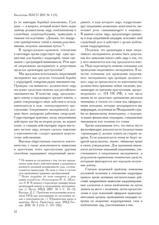 Áþëëåòåíü ÌÀÑÏ 2011 ¹ 1 (5)

(à íå èìèòàöèÿ áîðüáû) íåâîçìîæíà. Ñóòü                  ðèìåíò, â õîäå êîòîðîãî ëèöî, îñóùåñòâëÿþ-
èäåè — â âîïðîñå, êîòîðûé ìîæåò áûòü çàäàí               ùåå îïåðàòèâíî-ðîçûñêíóþ äåÿòåëüíîñòü, âû-
ëþáîìó äîëæíîñòíîìó ëèöó, èçîáëè÷åííîìó â                ïîëíÿåò ðîëü «çàìàíèâàþùåãî â ëîâóøêó».
ñëóæåáíûõ çëîóïîòðåáëåíèÿõ, ïðèâåäøèõ ê                  Â äàííîì ñëó÷àå ëèöî, ïðåäëàãàþùåå ïðèìàí-
òÿæêèì ïîñëåäñòâèÿì: «Äîêàæè, ÷òî èìóùå-                 êó â õîäå îïåðàòèâíîé îïåðàöèè, èñïîëíÿåò ñâîé
ñòâî ïðèîáðåòåííîå òîáîé è òâîèìè ðîäñòâåí-              ñëóæåáíûé äîëã è äåéñòâóåò ñ öåëüþ èçîáëè-
íèêàìè, ïîëó÷åíî çàêîííûì ïóòåì»22.                      ÷åíèÿ êîððóïöèîíåðà.
    Â ïðîöåññóàëüíî-ïðàâîâîì îòíîøåíèè                       Ïîëàãàåì, ÷òî ïðîâîêàöèÿ â âèäå îïåðà-
â íàñòîÿùåå âðåìÿ ñóùåñòâóåò åùå îäíî ïðå-               òèâíîãî ýêñïåðèìåíòà äîëæíà áûòü äîïóñêà-
ïÿòñòâèå äëÿ áîðüáû ñ êîððóïöèåé, òàêæå ñâÿ-             åìà áåç çàÿâëåíèÿ êàêîãî-ëèáî ëèöà î òîì, ÷òî
çàííîå ñ ïðåçóìïöèåé íåâèíîâíîñòè. Ðå÷ü èäåò             ó íåãî âûìîãàåòñÿ èëè åìó ïðåäëàãàåòñÿ âçÿò-
îá îïåðàòèâíîì ýêñïåðèìåíòå è äîïóñòèìûõ                 êà. Íàäî ïåðåñìîòðåòü ïîíÿòèå îñíîâàíèÿ äëÿ
ïðåäåëàõ ïðîâîêàöèè ïðåñòóïëåíèÿ23.                      ïðîâåäåíèÿ îïåðàòèâíîãî ýêñïåðèìåíòà. Â êà-
    Ìû ïðåäëàãàåì èñïîëüçîâàòü îïåðàòèâíûé               ÷åñòâå îñíîâàíèÿ äëÿ ïðîâåäåíèÿ îïåðàòèâ-
ýêñïåðèìåíò êàê ñðåäñòâî òîòàëüíîé áîðüáû                íîãî ýêñïåðèìåíòà ïðè ïðîâåðêå äîëæíîñò-
ñ êîððóïöèåé, î÷èùåíèÿ ðÿäîâ ÷èíîâíè÷åñòâà.              íîãî ëèöà íà ïðè÷àñòíîñòü êî âçÿòî÷íè÷åñòâó
Ïðîâåðêà «íà âøèâîñòü» äîëæíîñòíîãî ëèöà                 äîëæíû áûòü ïðèçíàíû ëþáûå ñâåäåíèÿ, óêà-
ïîñëóæèò ñðåäñòâîì ãèãèåíû äëÿ ðîññèéñêîãî               çûâàþùèå íà ïðèçíàêè ïðåñòóïëåíèÿ, ïðåäóñ-
÷èíîâíè÷åñòâà. Â êà÷åñòâå ëèöà, ïðåäëàãàþ-               ìîòðåííîãî ñò. 174 ÓÊ ÐÔ, â òîì ÷èñëå
ùåãî âçÿòêó è ïåðåäàþùåãî ïðåäìåò âçÿòêè, à              æèçíü íå ïî ñðåäñòâàì: ïðåâûøåíèå ðàñõîäîâ
ðàâíî ñîâåðøàþùåãî èíûå äåéñòâèÿ â ïîëüçó                ÷èíîâíèêà è ÷ëåíîâ åãî ñåìüè íàä îôèöèàëü-
âçÿòêîäàòåëÿ â õîäå «êîíòðîëèðóåìîãî ïðå-                íûìè äîõîäàìè, êîòîðûå äåêëàðèðóþòñÿ èì;
ñòóïëåíèÿ» (îïåðàòèâíîãî ýêñïåðèìåíòà), äîë-             èíôîðìàöèÿ, ïîëó÷åííàÿ èç Ôåäåðàëüíîé ñëóæ-
æíû áûòü äîïóùåíû ðàáîòíèêè ñïåöñëóæá.                   áû ïî ôèíàíñîâîìó ìîíèòîðèíãó, î ïîäîçðè-
Ñóùåñòâóþùàÿ ïðàêòèêà, êîãäà îïåðàòèâíèêè                òåëüíûõ ôèíàíñîâûõ îïåðàöèÿõ, ñîâåðøàåìûõ
äåéñòâóþò êàê áû íà âòîðûõ ðîëÿõ, íà çàäíåì              ÷èíîâíèêîì èëè ÷ëåíàìè åãî ñåìüè.
ïëàíå, à ãëàâíûì äåéñòâóþùèì ëèöîì âûñòó-                    Áðåìÿ äîêàçûâàíèÿ òîãî, ÷òî èìåëà ìåñòî
ïàåò ÷àñòíîå ëèöî, êîòîðîå ñäåëàëî çàÿâëåíèå             ôàëüñèôèêàöèÿ äîêàçàòåëüñòâ (íåäîïóñòèìàÿ
î âçÿòî÷íè÷åñòâå, ñëåäóåò ïðèçíàòü íåäîñòà-              «ïðîâîêàöèÿ»), äîëæíî ëåæàòü íà ñòîðîíå çà-
òî÷íî äåéñòâåííûì.                                       ùèòû. Åñëè äîêàçàòåëüñòâ ýòîìó íå áóäåò çà-
    Âûñîêàÿ îáùåñòâåííàÿ îïàñíîñòü âçÿòî÷-               ùèòîé ïðåäñòàâëåíî, çíà÷èò, îáâèíåíèå ïðàâî
íè÷åñòâà, à òàêæå íåâîçìîæíîñòü âûÿâëåíèÿ                â ñâîåì óòâåðæäåíèè. Äëÿ ïðèçíàíèÿ âèíîâ-
è ïðåñå÷åíèÿ ýòîãî ïðåñòóïëåíèÿ äðóãèìè                  íîñòè äîñòàòî÷íî ïîêàçàíèé îïåðàòèâíèêà, ó÷à-
ñïîñîáàìè îïðàâäûâàåò îïåðàòèâíûé ýêñïå-                 ñòâîâàâøåãî â îïåðàòèâíîì ýêñïåðèìåíòå, è
                                                         ðåçóëüòàòîâ ïðèìåíåíèÿ òåõíè÷åñêèõ ñðåäñòâ,
     22
        Íå ìîæåì íå ñîãëàñèòüñÿ ñ òåì, ÷òî âñå ïðåäëà-   êîòîðûìè ôèêñèðóåòñÿ àêò ïåðåäà÷è-ïîëó÷å-
     ãàåìîå íàìè áóäåò äåéñòâèòåëüíûì è ðàçóìíûì â
     êîíòåêñòå ðåàëüíîé íåçàâèñèìîñòè ñóäà, ñîñòÿçà-     íèÿ âçÿòêè.
     òåëüíîñòè ïðàâîñóäèÿ. Íî âåäü â ýòîì è ñîñòîèò          Ñ÷èòàåì íàçðåâøåé ïðîáëåìó èçìåíåíèÿ
     ñóòü ïðîâîäèìûõ ïðàâîâûõ ïðåîáðàçîâàíèé.            óãîëîâíîé ïîëèòèêè â îòíîøåíèè êîððóïöèè:
     23
        Áîëåå ïîäðîáíî îá ýòîì ãîâîðèòñÿ â ðÿäå          ïðèøëî âðåìÿ àêòèâíûõ íàñòóïàòåëüíûõ äåé-
     íàøèõ ñòàòåé (ñì.: Àëåêñàíäðîâà È. À., Øåâå-
     ëåâ À. Â. Ê âîïðîñó î ïåðåñìîòðå ãðàíèöû ìåæäó
                                                         ñòâèé, èíèöèàòèâíîå âûÿâëåíèå êîððóìïèðîâàí-
     ïðîâîêàöèåé âçÿòêè è îïåðàòèâíûì ýêñïåðèìåí-        íûõ ýëåìåíòîâ è çàòåì èçîáëè÷åíèå èõ ïóòåì
     òîì // Âåñòí. ÌÂÄ. 2007. ¹ 1. Ñ. 45–52;             çàõâàòà íà ìåñòå ñ ïîëè÷íûì, ïóòåì ïðåäîñòàâ-
     Êó÷åðóê Ä. Ñ. Ïðîáëåìû èñïîëüçîâàíèÿ ðåçóëü-        ëåíèÿ â ñóäå ïîêàçàíèé îôèöåðîâ ïðàâîîõðà-
     òàòîâ ÎÐÄ ïðè äîêàçûâàíèè ïî óãîëîâíûì äå-          íèòåëüíûõ îðãàíîâ, ïðîâîäèâøèõ îïåðàöèè-ëî-
     ëàì î âçÿòî÷íè÷åñòâå // Þðèäè÷åñêàÿ íàóêà è
     ïðàêòèêà: Âåñòí. Íèæåãîðîä. àêàä. ÌÂÄ Ðîñ-          âóøêè ïî âñêðûòèþ êîððóïöèîííûõ ñõåì è
     ñèè. 2010. ¹ 2 (13). Ñ. 131–136).                   èçîáëè÷åíèþ ëèö, ó÷àñòâîâàâøèõ â íèõ.
12
 