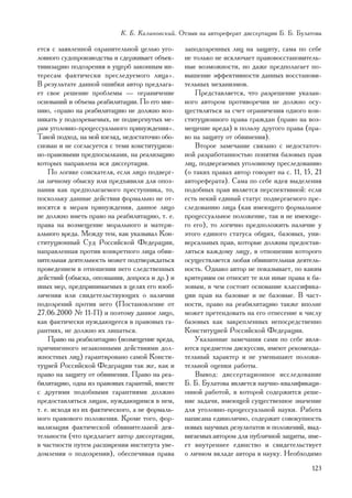 Ê. Á. Êàëèíîâñêèé. Îòçûâ íà àâòîðåôåðàò äèññåðòàöèè Á. Á. Áóëàòîâà

åòñÿ ñ çàÿâëåííîé îõðàíèòåëüíîé öåëüþ óãî-       çàïîäîçðåííûõ ëèö íà çàùèòó, ñàìà ïî ñåáå
ëîâíîãî ñóäîïðîèçâîäñòâà è ñäåðæèâàåò îáúåê-     íå òîëüêî íå èñêëþ÷àåò ïðàâîâîññòàíîâèòåëü-
òèâèçàöèþ ïîäîçðåíèÿ â óùåðá çàêîííûì èí-        íûå âîçìîæíîñòè, íî äàæå ïðåäïîëàãàåò ïî-
òåðåñàì ôàêòè÷åñêè ïðåñëåäóåìîãî ëèöà».          âûøåíèå ýôôåêòèâíîñòè äàííûõ âîññòàíîâè-
Â ðåçóëüòàòå äàííîé îøèáêè àâòîð ïðåäëàãà-       òåëüíûõ ìåõàíèçìîâ.
åò ñâîå ðåøåíèå ïðîáëåìû — îãðàíè÷åíèå               Ïðåäñòàâëÿåòñÿ, ÷òî ðàçðåøåíèå óêàçàí-
îñíîâàíèé è îáúåìà ðåàáèëèòàöèè. Ïî åãî ìíå-     íîãî àâòîðîì ïðîòèâîðå÷èÿ íå äîëæíî îñó-
íèþ, «ïðàâî íà ðåàáèëèòàöèþ íå äîëæíî âîç-       ùåñòâëÿòüñÿ çà ñ÷åò îãðàíè÷åíèÿ îäíîãî êîí-
íèêàòü ó ïîäîçðåâàåìûõ, íå ïîäâåðãíóòûõ ìå-      ñòèòóöèîííîãî ïðàâà ãðàæäàí (ïðàâî íà âîç-
ðàì óãîëîâíî-ïðîöåññóàëüíîãî ïðèíóæäåíèÿ».       ìåùåíèå âðåäà) â ïîëüçó äðóãîãî ïðàâà (ïðà-
Òàêîé ïîäõîä, íà ìîé âçãëÿä, íåäîñòàòî÷íî îáî-   âî íà çàùèòó îò îáâèíåíèÿ).
ñíîâàí è íå ñîãëàñóåòñÿ ñ òåìè êîíñòèòóöèîí-         Âòîðîå çàìå÷àíèå ñâÿçàíî ñ íåäîñòàòî÷-
íî-ïðàâîâûìè ïðåäïîñûëêàìè, íà ðåàëèçàöèþ        íîé ðàçðàáîòàííîñòüþ ïîíÿòèÿ áàçîâûõ ïðàâ
êîòîðûõ íàïðàâëåíà âñÿ äèññåðòàöèÿ.              ëèö, ïîäâåðãàåìûõ óãîëîâíîìó ïðåñëåäîâàíèþ
    Ïî ëîãèêå ñîèñêàòåëÿ, åñëè ëèöî ïîäâåðã-     (î òàêèõ ïðàâàõ àâòîð ãîâîðèò íà ñ. 11, 15, 21
ëè ëè÷íîìó îáûñêó èëè ïðåäúÿâèëè äëÿ îïîç-       àâòîðåôåðàòà). Ñàìà ïî ñåáå èäåÿ âûäåëåíèÿ
íàíèÿ êàê ïðåäïîëàãàåìîãî ïðåñòóïíèêà, òî,       ïîäîáíûõ ïðàâ ÿâëÿåòñÿ ïåðñïåêòèâíîé: åñëè
ïîñêîëüêó äàííûå äåéñòâèÿ ôîðìàëüíî íå îò-       åñòü íåêèé åäèíûé ñòàòóñ ïîäâåðãàåìîãî ïðå-
íîñÿòñÿ ê ìåðàì ïðèíóæäåíèÿ, äàííîå ëèöî         ñëåäîâàíèþ ëèöà (êàê èìåþùåãî ôîðìàëüíîå
íå äîëæíî èìåòü ïðàâî íà ðåàáèëèòàöèþ, ò. å.     ïðîöåññóàëüíîå ïîëîæåíèå, òàê è íå èìåþùå-
ïðàâà íà âîçìåùåíèå ìîðàëüíîãî è ìàòåðè-         ãî åãî), òî ëîãè÷íî ïðåäïîëîæèòü íàëè÷èå ó
àëüíîãî âðåäà. Ìåæäó òåì, êàê óêàçûâàë Êîí-      ýòîãî åäèíîãî ñòàòóñà îáùèõ, áàçîâûõ, óíè-
ñòèòóöèîííûé Ñóä Ðîññèéñêîé Ôåäåðàöèè,           âåðñàëüíûõ ïðàâ, êîòîðûå äîëæíû ïðåäîñòàâ-
íàïðàâëåííàÿ ïðîòèâ êîíêðåòíîãî ëèöà îáâè-       ëÿòüñÿ êàæäîìó ëèöó, â îòíîøåíèè êîòîðîãî
íèòåëüíàÿ äåÿòåëüíîñòü ìîæåò ïîäòâåðæäàòüñÿ      îñóùåñòâëÿåòñÿ ëþáàÿ îáâèíèòåëüíàÿ äåÿòåëü-
ïðîâåäåíèåì â îòíîøåíèè íåãî ñëåäñòâåííûõ        íîñòü. Îäíàêî àâòîð íå ïîêàçûâàåò, ïî êàêèì
äåéñòâèé (îáûñêà, îïîçíàíèÿ, äîïðîñà è äð.) è    êðèòåðèÿì îí îòíîñèò òå èëè èíûå ïðàâà ê áà-
èíûõ ìåð, ïðåäïðèíèìàåìûõ â öåëÿõ åãî èçîá-      çîâûì, â ÷åì ñîñòîèò îñíîâàíèå êëàññèôèêà-
ëè÷åíèÿ èëè ñâèäåòåëüñòâóþùèõ î íàëè÷èè          öèè ïðàâ íà áàçîâûå è íå áàçîâûå. Â ÷àñò-
ïîäîçðåíèé ïðîòèâ íåãî (Ïîñòàíîâëåíèå îò         íîñòè, ïðàâî íà ðåàáèëèòàöèþ òàêæå âïîëíå
27.06.2000 ¹ 11-Ï) è ïîýòîìó äàííîå ëèöî,        ìîæåò ïðåòåíäîâàòü íà åãî îòíåñåíèå ê ÷èñëó
êàê ôàêòè÷åñêè íóæäàþùååñÿ â ïðàâîâûõ ãà-        áàçîâûõ êàê çàêðåïëåííûõ íåïîñðåäñòâåííî
ðàíòèÿõ, íå äîëæíî èõ ëèøàòüñÿ.                  Êîíñòèòóöèåé Ðîññèéñêîé Ôåäåðàöèè.
    Ïðàâî íà ðåàáèëèòàöèþ (âîçìåùåíèå âðåäà,         Óêàçàííûå çàìå÷àíèÿ ñàìè ïî ñåáå ÿâëÿ-
ïðè÷èíåííîãî íåçàêîííûìè äåéñòâèÿìè äîë-         þòñÿ ïðåäìåòîì äèñêóññèè, èìåþò ðåêîìåíäà-
æíîñòíûõ ëèö) ãàðàíòèðîâàíî ñàìîé Êîíñòè-        òåëüíûé õàðàêòåð è íå óìåíüøàþò ïîëîæè-
òóöèåé Ðîññèéñêîé Ôåäåðàöèè òàê æå, êàê è        òåëüíîé îöåíêè ðàáîòû.
ïðàâî íà çàùèòó îò îáâèíåíèÿ. Ïðàâî íà ðåà-          Âûâîä: äèññåðòàöèîííîå èññëåäîâàíèå
áèëèòàöèþ, îäíà èç ïðàâîâûõ ãàðàíòèé, âìåñòå     Á. Á. Áóëàòîâà ÿâëÿåòñÿ íàó÷íî-êâàëèôèêàöè-
ñ äðóãèìè ïîäîáíûìè ãàðàíòèÿìè äîëæíî            îííîé ðàáîòîé, â êîòîðîé ñîäåðæèòñÿ ðåøå-
ïðåäîñòàâëÿòüñÿ ëèöàì, íóæäàþùèìñÿ â íåì,        íèå çàäà÷è, èìåþùåé ñóùåñòâåííîå çíà÷åíèå
ò. å. èñõîäÿ èç èõ ôàêòè÷åñêîãî, à íå ôîðìàëü-   äëÿ óãîëîâíî-ïðîöåññóàëüíîé íàóêè. Ðàáîòà
íîãî ïðàâîâîãî ïîëîæåíèÿ. Êðîìå òîãî, ôîð-       íàïèñàíà åäèíîëè÷íî, ñîäåðæèò ñîâîêóïíîñòü
ìàëèçàöèÿ ôàêòè÷åñêîé îáâèíèòåëüíîé äåÿ-         íîâûõ íàó÷íûõ ðåçóëüòàòîâ è ïîëîæåíèé, âûä-
òåëüíîñòè (÷òî ïðåäëàãàåò àâòîð äèññåðòàöèè,     âèãàåìûõ àâòîðîì äëÿ ïóáëè÷íîé çàùèòû, èìå-
â ÷àñòíîñòè ïóòåì ðàñøèðåíèÿ èíñòèòóòà óâå-      åò âíóòðåííåå åäèíñòâî è ñâèäåòåëüñòâóåò
äîìëåíèÿ î ïîäîçðåíèè), îáåñïå÷èâàÿ ïðàâà        î ëè÷íîì âêëàäå àâòîðà â íàóêó. Íåîáõîäèìî
                                                                                           123
 