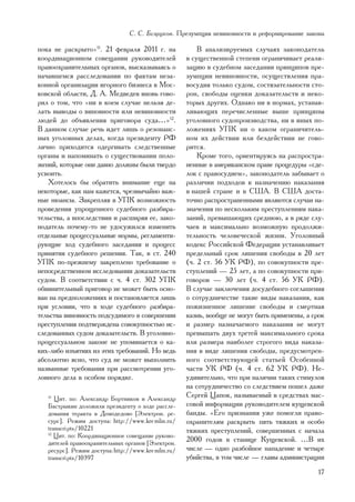 Ñ. Ñ. Áåçðóêîâ. Ïðåçóìïöèÿ íåâèíîâíîñòè è ðåôîðìèðîâàíèå çàêîíà

ïîêà íå ðàñêðûòî»11. 21 ôåâðàëÿ 2011 ã. íà               Â àíàëèçèðóåìûõ ñëó÷àÿõ çàêîíîäàòåëü
êîîðäèíàöèîííîì ñîâåùàíèè ðóêîâîäèòåëåé              â ñóùåñòâåííîé ñòåïåíè îãðàíè÷èâàåò ðåàëè-
ïðàâîîõðàíèòåëüíûõ îðãàíîâ, âûñêàçûâàÿñü î           çàöèþ â ñóäåáíîì çàñåäàíèè ïðèíöèïîâ ïðå-
íà÷àâøåìñÿ ðàññëåäîâàíèè ïî ôàêòàì íåçà-             çóìïöèè íåâèíîâíîñòè, îñóùåñòâëåíèÿ ïðà-
êîííîé îðãàíèçàöèè èãîðíîãî áèçíåñà â Ìîñ-           âîñóäèÿ òîëüêî ñóäîì, ñîñòÿçàòåëüíîñòè ñòî-
êîâñêîé îáëàñòè, Ä. À. Ìåäâåäåâ âíîâü ãîâî-          ðîí, ñâîáîäû îöåíêè äîêàçàòåëüñòâ è íåêî-
ðèë î òîì, ÷òî «íè â êîåì ñëó÷àå íåëüçÿ äå-          òîðûõ äðóãèõ. Îäíàêî íè â íîðìàõ, óñòàíàâ-
ëàòü âûâîäû î âèíîâíîñòè èëè íåâèíîâíîñòè            ëèâàþùèõ ïåðå÷èñëåííûå âûøå ïðèíöèïû
ëþäåé äî îáúÿâëåíèÿ ïðèãîâîðà ñóäà…»12.              óãîëîâíîãî ñóäîïðîèçâîäñòâà, íè â èíûõ ïî-
Â äàííîì ñëó÷àå ðå÷ü èäåò ëèøü î ðåçîíàíñ-           ëîæåíèÿõ ÓÏÊ íè î êàêîì îãðàíè÷èòåëü-
íûõ óãîëîâíûõ äåëàõ, êîãäà ïðåçèäåíòó ÐÔ             íîì èõ äåéñòâèè èëè áåçäåéñòâèè íå ãîâî-
ëè÷íî ïðèõîäèòñÿ îäåðãèâàòü ñëåäñòâåííûå             ðèòñÿ.
îðãàíû è íàïîìèíàòü î ñóùåñòâîâàíèè ïîëî-                Êðîìå òîãî, îðèåíòèðóÿñü íà ðàñïðîñòðà-
æåíèé, êîòîðûå îíè äàâíî äîëæíû áûëè òâåðäî          íåííûå â àìåðèêàíñêîì ïðàâå ïðîöåäóðû «ñäå-
óñâîèòü.                                             ëîê ñ ïðàâîñóäèåì», çàêîíîäàòåëü çàáûâàåò î
   Õîòåëîñü áû îáðàòèòü âíèìàíèå åùå íà              ðàçëè÷èè ïîäõîäîâ ê íàçíà÷åíèþ íàêàçàíèÿ
íåêîòîðûå, êàê íàì êàæåòñÿ, ÷ðåçâû÷àéíî âàæ-         â íàøåé ñòðàíå è â ÑØÀ. Â ÑØÀ äîñòà-
íûå íþàíñû. Çàêðåïëÿÿ â ÓÏÊ âîçìîæíîñòü              òî÷íî ðàñïðîñòðàíåííûìè ÿâëÿþòñÿ ñëó÷àè íà-
ïðîâåäåíèÿ óïðîùåííîãî ñóäåáíîãî ðàçáèðà-            çíà÷åíèÿ ïî íåñêîëüêèì ïðåñòóïëåíèÿì íàêà-
òåëüñòâà, à âïîñëåäñòâèè è ðàñøèðÿÿ åå, çàêî-        çàíèé, ïðåâûøàþùèõ ñðåäíþþ, à â ðÿäå ñëó-
íîäàòåëü ïî÷åìó-òî íå óäîñóæèëñÿ èçìåíèòü            ÷àåâ è ìàêñèìàëüíî âîçìîæíóþ ïðîäîëæè-
îòäåëüíûå ïðîöåññóàëüíûå íîðìû, ðåãëàìåíòè-          òåëüíîñòü ÷åëîâå÷åñêîé æèçíè. Óãîëîâíûé
ðóþùèå õîä ñóäåáíîãî çàñåäàíèÿ è ïðîöåññ             êîäåêñ Ðîññèéñêîé Ôåäåðàöèè óñòàíàâëèâàåò
ïðèíÿòèÿ ñóäåáíîãî ðåøåíèÿ. Òàê, â ñò. 240           ïðåäåëüíûé ñðîê ëèøåíèÿ ñâîáîäû â 20 ëåò
ÓÏÊ ïî-ïðåæíåìó çàêðåïëåíî òðåáîâàíèå î              (÷. 2 ñò. 56 ÓÊ ÐÔ), ïî ñîâîêóïíîñòè ïðå-
íåïîñðåäñòâåííîì èññëåäîâàíèè äîêàçàòåëüñòâ          ñòóïëåíèé — 25 ëåò, à ïî ñîâîêóïíîñòè ïðè-
ñóäîì. Â ñîîòâåòñòâèè ñ ÷. 4 ñò. 302 ÓÏÊ             ãîâîðîâ — 30 ëåò (÷. 4 ñò. 56 ÓÊ ÐÔ).
îáâèíèòåëüíûé ïðèãîâîð íå ìîæåò áûòü îñíî-           Â ñëó÷àå çàêëþ÷åíèÿ äîñóäåáíîãî ñîãëàøåíèÿ
âàí íà ïðåäïîëîæåíèÿõ è ïîñòàíîâëÿåòñÿ ëèøü          î ñîòðóäíè÷åñòâå òàêèå âèäû íàêàçàíèÿ, êàê
ïðè óñëîâèè, ÷òî â õîäå ñóäåáíîãî ðàçáèðà-           ïîæèçíåííîå ëèøåíèå ñâîáîäû è ñìåðòíàÿ
òåëüñòâà âèíîâíîñòü ïîäñóäèìîãî â ñîâåðøåíèè         êàçíü, âîîáùå íå ìîãóò áûòü ïðèìåíåíû, à ñðîê
ïðåñòóïëåíèÿ ïîäòâåðæäåíà ñîâîêóïíîñòüþ èñ-          è ðàçìåð íàçíà÷àåìîãî íàêàçàíèÿ íå ìîãóò
ñëåäîâàííûõ ñóäîì äîêàçàòåëüñòâ. Â óãîëîâíî-         ïðåâûøàòü äâóõ òðåòåé ìàêñèìàëüíîãî ñðîêà
ïðîöåññóàëüíîì çàêîíå íå óïîìèíàåòñÿ î êà-           èëè ðàçìåðà íàèáîëåå ñòðîãîãî âèäà íàêàçà-
êèõ-ëèáî èçúÿòèÿõ èç ýòèõ òðåáîâàíèé. Íî âåäü        íèÿ â âèäå ëèøåíèÿ ñâîáîäû, ïðåäóñìîòðåí-
àáñîëþòíî ÿñíî, ÷òî ñóä íå ìîæåò âûïîëíèòü           íîãî ñîîòâåòñòâóþùåé ñòàòüåé Îñîáåííîé
íàçâàííûå òðåáîâàíèÿ ïðè ðàññìîòðåíèè óãî-           ÷àñòè ÓÊ ÐÔ (÷. 4 ñò. 62 ÓÊ ÐÔ). Íå-
ëîâíîãî äåëà â îñîáîì ïîðÿäêå.                       óäèâèòåëüíî, ÷òî ïðè íàëè÷èè òàêèõ ñòèìóëîâ
                                                     íà ñîòðóäíè÷åñòâî ñî ñëåäñòâèåì ïîøåë äàæå
   11
      Öèò. ïî: Àëåêñàíäð Áîðòíèêîâ è Àëåêñàíäð
                                                     Ñåðãåé Öàïîê, íàçûâàåìûé â ñðåäñòâàõ ìàñ-
   Áàñòðûêèí äîëîæèëè ïðåçèäåíòó î õîäå ðàññëå-      ñîâîé èíôîðìàöèè ðóêîâîäèòåëåì êóùåâñêîé
   äîâàíèÿ òåðàêòà â Äîìîäåäîâî [Ýëåêòðîí. ðå-       áàíäû. «Åãî ïðèçíàíèÿ óæå ïîìîãëè ïðàâî-
   ñóðñ]. Ðåæèì äîñòóïà: http://www.kre mlin.ru/     îõðàíèòåëÿì ðàñêðûòü ïÿòü òÿæêèõ è îñîáî
   transcri pts/10221                                òÿæêèõ ïðåñòóïëåíèé, ñîâåðøåííûõ ñ íà÷àëà
   12
      Öèò. ïî: Êîîðäèíàöèîííîå ñîâåùàíèå ðóêîâî-
   äèòåëåé ïðàâîîõðàíèòåëüíûõ îðãàíîâ [Ýëåêòðîí.
                                                     2000 ãîäîâ â ñòàíèöå Êóùåâñêîé. …Â èõ
   ðåñóðñ]. Ðåæèì äîñòóïà: http://www.kre mlin.ru/   ÷èñëå — îäíî ðàçáîéíîå íàïàäåíèå è ÷åòûðå
   transcri pts/10397                                óáèéñòâà, â òîì ÷èñëå — ãëàâû àäìèíèñòðàöèè
                                                                                               17
 