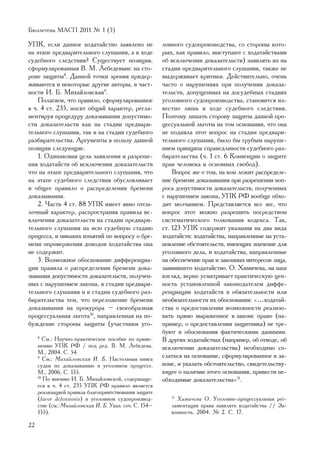 Áþëëåòåíü ÌÀÑÏ 2011 ¹ 1 (5)

ÓÏÊ, åñëè äàííîå õîäàòàéñòâî çàÿâëåíî íå                ëîâíîãî ñóäîïðîèçâîäñòâà, ñî ñòîðîíû êîòî-
íà ýòàïå ïðåäâàðèòåëüíîãî ñëóøàíèÿ, à â õîäå            ðûõ, êàê ïðàâèëî, âûñòóïàþò ñ õîäàòàéñòâàìè
ñóäåáíîãî ñëåäñòâèÿ? Ñóùåñòâóåò ïîçèöèÿ,                îá èñêëþ÷åíèè äîêàçàòåëüñòâ) çàÿâëÿòü èõ íà
ñôîðìóëèðîâàííàÿ Â. Ì. Ëåáåäåâûì: íà ñòî-               ñòàäèè ïðåäâàðèòåëüíîãî ñëóøàíèÿ, òàêæå íå
ðîíå çàùèòû8. Äàííîé òî÷êè çðåíèÿ ïðèäåð-               âûäåðæèâàåò êðèòèêè. Äåéñòâèòåëüíî, î÷åíü
æèâàþòñÿ è íåêîòîðûå äðóãèå àâòîðû, â ÷àñò-             ÷àñòî î íàðóøåíèÿõ ïðè ïîëó÷åíèè äîêàçà-
íîñòè È. Á. Ìèõàéëîâñêàÿ9.                              òåëüñòâ, äîïóùåííûõ íà äîñóäåáíûõ ñòàäèÿõ
    Ïîëàãàåì, ÷òî ïðàâèëî, ñôîðìóëèðîâàííîå             óãîëîâíîãî ñóäîïðîèçâîäñòâà, ñòàíîâèòñÿ èç-
â ÷. 4 ñò. 235, íîñèò îáùèé õàðàêòåð, ðåãëà-            âåñòíî ëèøü â õîäå ñóäåáíîãî ñëåäñòâèÿ.
ìåíòèðóÿ ïðîöåäóðó äîêàçûâàíèÿ äîïóñòèìî-               Ïîýòîìó ëèøàòü ñòîðîíó çàùèòû äàííîé ïðî-
ñòè äîêàçàòåëüñòâ êàê íà ñòàäèè ïðåäâàðè-               öåññóàëüíîé ëüãîòû íà òîì îñíîâàíèè, ÷òî îíà
òåëüíîãî ñëóøàíèÿ, òàê è íà ñòàäèè ñóäåáíîãî            íå ïîäíÿëà ýòîò âîïðîñ íà ñòàäèè ïðåäâàðè-
ðàçáèðàòåëüñòâà. Àðãóìåíòû â ïîëüçó äàííîé              òåëüíîãî ñëóøàíèÿ, áûëî áû ãðóáûì íàðóøå-
ïîçèöèè ñëåäóþùèå.                                      íèåì ïðèíöèïà ñïðàâåäëèâîñòè ñóäåáíîãî ðàç-
    1. Îäèíàêîâàÿ öåëü çàÿâëåíèÿ è ðàçðåøå-             áèðàòåëüñòâà (÷. 1 ñò. 6 Êîíâåíöèè î çàùèòå
íèÿ õîäàòàéñòâ îá èñêëþ÷åíèè äîêàçàòåëüñòâ              ïðàâ ÷åëîâåêà è îñíîâíûõ ñâîáîä).
÷òî íà ýòàïå ïðåäâàðèòåëüíîãî ñëóøàíèÿ, ÷òî                 Âîïðîñ æå î òîì, íà êîì ëåæèò ðàñïðåäåëå-
íà ýòàïå ñóäåáíîãî ñëåäñòâèÿ îáóñëîâëèâàåò              íèå áðåìåíè äîêàçûâàíèÿ ïðè ðàçðåøåíèè âîï-
è îáùåå ïðàâèëî î ðàñïðåäåëåíèè áðåìåíè                 ðîñà äîïóñòèìîñòè äîêàçàòåëüñòâ, ïîëó÷åííûõ
äîêàçûâàíèÿ.                                            ñ íàðóøåíèåì çàêîíà, ÓÏÊ ÐÔ âîîáùå îáõî-
    2. ×àñòü 4 ñò. 88 ÓÏÊ èìååò ÿâíî îòñû-              äèò ìîë÷àíèåì. Ïðåäñòàâëÿåòñÿ âñå æå, ÷òî
ëî÷íûé õàðàêòåð, ðàñïðîñòðàíÿÿ ïðàâèëà èñ-              âîïðîñ ýòîò ìîæíî ðàçðåøèòü ïîñðåäñòâîì
êëþ÷åíèÿ äîêàçàòåëüñòâ íà ñòàäèè ïðåäâàðè-              ñèñòåìàòè÷åñêîãî òîëêîâàíèÿ êîäåêñà. Òàê,
òåëüíîãî ñëóøàíèÿ íà âñþ ñóäåáíóþ ñòàäèþ                ñò. 123 ÓÏÊ ñîäåðæèò óêàçàíèÿ íà äâà âèäà
ïðîöåññà, è íèêàêèõ èçúÿòèé ïî âîïðîñó î áðå-           õîäàòàéñòâ: õîäàòàéñòâà, íàïðàâëåííûå íà óñòà-
ìåíè îïðîâåðæåíèÿ äîâîäîâ õîäàòàéñòâà îíà               íîâëåíèå îáñòîÿòåëüñòâ, èìåþùèõ çíà÷åíèå äëÿ
íå ñîäåðæèò.                                            óãîëîâíîãî äåëà, è õîäàòàéñòâà, íàïðàâëåííûå
    3. Âîçìîæíîå îáîñíîâàíèå äèôôåðåíöèà-               íà îáåñïå÷åíèå ïðàâ è çàêîííûõ èíòåðåñîâ ëèöà,
öèè ïðàâèëà î ðàñïðåäåëåíèè áðåìåíè äîêà-               çàÿâèâøåãî õîäàòàéñòâî. Î. Õèìè÷åâà, íà íàø
çûâàíèÿ äîïóñòèìîñòè äîêàçàòåëüñòâ, ïîëó÷åí-            âçãëÿä, âåðíî óñìàòðèâàåò ïðàêòè÷åñêóþ öåí-
íûõ ñ íàðóøåíèåì çàêîíà, â ñòàäèè ïðåäâàðè-             íîñòü óñòàíîâëåííîé çàêîíîäàòåëåì äèôôå-
òåëüíîãî ñëóøàíèÿ è â ñòàäèè ñóäåáíîãî ðàç-             ðåíöèàöèè õîäàòàéñòâ â îáÿçàòåëüíîñòè èëè
áèðàòåëüñòâà òåì, ÷òî ïåðåëîæåíèå áðåìåíè               íåîáÿçàòåëüíîñòè èõ îáîñíîâàíèÿ: «…õîäàòàé-
äîêàçûâàíèÿ íà ïðîêóðîðà – ñâîåîáðàçíàÿ                 ñòâà î ïðåäîñòàâëåíèè âîçìîæíîñòè ðåàëèçî-
ïðîöåññóàëüíàÿ ëüãîòà10, íàïðàâëåííàÿ íà ïî-            âàòü ïðÿìî âûðàæåííîå â çàêîíå ïðàâî (íà-
áóæäåíèå ñòîðîíû çàùèòû (ó÷àñòíèêè óãî-                 ïðèìåð, î ïðåäîñòàâëåíèè çàùèòíèêà) íå òðå-
                                                        áóþò è îáîñíîâàíèÿ ôàêòè÷åñêèìè äàííûìè.
     8
        Ñì.: Íàó÷íî-ïðàêòè÷åñêîå ïîñîáèå ïî ïðèìå-      Â äðóãèõ õîäàòàéñòâàõ (íàïðèìåð, îá îòâîäå, îá
     íåíèþ ÓÏÊ ÐÔ / ïîä ðåä. Â. Ì. Ëåáåäåâà.            èñêëþ÷åíèè äîêàçàòåëüñòâà) íåîáõîäèìî ñî-
     Ì., 2004. Ñ. 54.
     9
        Ñì.: Ìèõàéëîâñêàÿ È. Á. Íàñòîëüíàÿ êíèãà        ñëàòüñÿ íà îñíîâàíèå, ñôîðìóëèðîâàííîå â çà-
     ñóäüè ïî äîêàçûâàíèþ â óãîëîâíîì ïðîöåññå.         êîíå, è óêàçàòü îáñòîÿòåëüñòâî, ñâèäåòåëüñòâó-
     Ì., 2006. Ñ. 155.                                  þùåå î íàëè÷èè ýòîãî îñíîâàíèÿ, ïðèâåñòè íå-
     10
        Ïî ìíåíèþ È. Á. Ìèõàéëîâñêîé, ñîäåðæàùå-        îáõîäèìûå äîêàçàòåëüñòâà»11.
     åñÿ â ÷. 4 ñò. 235 ÓÏÊ ÐÔ ïðàâèëî ÿâëÿåòñÿ
     ðåàëèçàöèåé ïðàâèëà áëàãîïðèÿòñòâîâàíèÿ çàùèòå
     (favor defensionis) â óãîëîâíîì ñóäîïðîèçâîä-         11
                                                             Õèìè÷åâà Î. Óãîëîâíî-ïðîöåññóàëüíàÿ ðåã-
     ñòâå (ñì.: Ìèõàéëîâñêàÿ È. Á. Óêàç. ñî÷. Ñ. 154–      ëàìåíòàöèÿ ïðàâà çàÿâëÿòü õîäàòàéñòâà // Çà-
     155).                                                 êîííîñòü. 2004. ¹ 2. Ñ. 17.

22
 