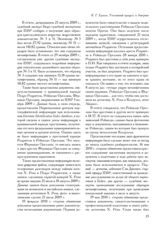 Ê. Ã. Åðøîâ. Óãîëîâíûé ïðîöåññ â Àìåðèêå

    Â îò÷åòå, äàòèðîâàííîì 25 àâãóñòà 2009 ã.,        êóìåíòîì áûëî ñâèäåòåëüñòâî î âûäà÷å âîäè-
ñóäåáíûé ýêñïåðò Áþðî ñóäåáíîé ýêñïåðòèçû             òåëüñêîãî óäîñòîâåðåíèÿ Ðåéíàëäî Îðåëëàíà
ïðè IDSP ñîîáùèë î ïîëó÷åíèè äâóõ îáðàç-              øòàòîì Îðåãîí. Îíî áûëî ïîëó÷åíî ïîñëå
öîâ êðèñòàëëè÷åñêîãî âåùåñòâà: âåùåñòâåííîå           ïåðåäà÷è íàðêîòèêîâ, ñîâåðøåííîé 21 èþëÿ
äîêàçàòåëüñòâî ¹ 5 è 11. Ýêçåìïëÿð ¹ 5                2009 ã., êîãäà IDSP îñóùåñòâëÿëîñü îòñëå-
áûë âåñîì 27,92 ãðàììà, ýêçåìïëÿð ¹ 11 —              æèâàíèå çàïèñåé, ñâÿçàííûõ ñ ðåãèñòðàöèåé
âåñîì 110,82 ãðàììà. Îòíîñèòåëüíî îáîèõ îá-           àâòîìîáèëÿ Ðîäðèãåçà. Îñòàëüíàÿ ïðåäîñòàâ-
ðàçöîâ áûëî óñòàíîâëåíî, ÷òî îíè ñîäåðæàëè            ëåííàÿ èíôîðìàöèÿ êàñàëàñü àðåñòà Ðîäðèãå-
ìåòàìôåòàìèí. Â îò÷åòå îò 29 îêòÿáðÿ 2009 ã.,         çà è Ðåéíàëäî Îðåëëàíà 28 ÿíâàðÿ 2010 ã.
ñîñòàâëåííîì óæå äðóãèì ñóäåáíûì ýêñïåð-              Ðîäðèãåç áûë àðåñòîâàí ó ñåáÿ äîìà ïðèìåðíî
òîì IDSP, ñîäåðæàëàñü ïîäðîáíàÿ èíôîðìà-              â 13.45. Êàê ãîâîðèëîñü â îò÷åòå ïîëèöèè, ëèøü
öèÿ îòíîñèòåëüíî äàëüíåéøåãî àíàëèçà îáðàç-           òîëüêî Ðîäðèãåç áûë äîñòàâëåí â ïîëèöåéñêèé
öîâ ¹ 5 è 11. Áûëî óñòàíîâëåíî, ÷òî îáðàçåö           ó÷àñòîê, îí áûë äîïðîøåí. Ðîäðèãåç áûë ïðî-
¹ 5 ñîäåðæèò êàê ìèíèìóì 13,18 ãðàììà ìå-             èíôîðìèðîâàí î åãî ïðàâå íà àäâîêàòà è ïðà-
òàìôåòàìèíà, îáðàçåö ¹ 11 — êàê ìèíèìóì               âå õðàíèòü ìîë÷àíèå, íî îò ýòîãî ïðàâà îí
58,82 ãðàììà ÷èñòîãî ìåòàìôåòàìèíà.                   îòêàçàëñÿ. Îí çàÿâèë î òîì, ÷òî âñïîìíèë, êàê
    Òàêæå áûëè ïðåäñòàâëåíû äîêóìåíòû, ñâè-           8 àâãóñòà äàë «÷åòûðå óíöèè ìåòàìôåòàìèíà
äåòåëüñòâîâàâøèå î êðèìèíàëüíîé êàðüåðå               ñâîèì øóðèíàì, Ðåéíàëäî Îðåëëàíà è Ôåð-
Ïåäðî Ðîäðèãåçà, Ðåéíàëäî Îðåëëàíà, Ôåð-              íàíäî Îðåëëàíà... äëÿ òîãî, ÷òîáû îíè äîñòà-
íàíäî Îðåëëàíà, íàïðàâëåííûå èç IDSP 3 íî-            âèëè èõ äåòåêòèâó Õ. Ðîõà â Êîëäóýëë, øòàò
ÿáðÿ 2009 ã. Äàííûå áûëè, â ñâîþ î÷åðåäü,             Àéäàõî».
ïðåäîñòàâëåíû Íàöèîíàëüíûì öåíòðîì êàð-                   Â îò÷åòå ãîâîðèëîñü, ÷òî Ðåéíàëäî Îðåë-
òîãðàôè÷åñêîé èíôîðìàöèè ïðè èñïîëüçîâà-              ëàíà áûë àðåñòîâàí â äðóãîì ìåñòå ïðèìåðíî
íèè Interstate Identification Index database, â êî-   â 18.37. Â îò÷åòå íå ñîäåðæàëîñü êàêèõ-ëèáî
òîðîé ñâåäåíà â åäèíîå äîñüå èíôîðìàöèÿ î             çàÿâëåíèé Ðåéíàëäî, îäíàêî áûëè ôîòîêîïèè
êðèìèíàëüíîé êàðüåðå ïðåñòóïíèêà, ïîëó÷åí-            êàðò è äîêóìåíòîâ, íàõîäèâøèõñÿ â áóìàæíè-
íàÿ îòî âñåõ ôåäåðàëüíûõ ïðàâîïðèìåíèòåëü-            êå Ðåéíàëäî, îäíèì èç êîòîðûõ áûë ïðîïóñê
íûõ îðãàíîâ è îðãàíîâ øòàòîâ. Îäíàêî çäåñü            íà ñâàëêó ìåòàëëîëîìà Êîëäóýëëà.
íå áûëî èíôîðìàöèè î ïðåñòóïíîé êàðüåðå                   Ïðåäñòàâëåíèå ïîñëåäíèõ äâóõ ôðàãìåíòîâ
Ðîäðèãåçà è Ðåéíàëäî Îðåëëàíà. ×òî êàñà-              èíôîðìàöèè áûëî ñäåëàíî ìåíåå ÷åì çà ìåñÿö
åòñÿ Ôåðíàíäî Îðåëëàíà, òî èìåëàñü çàïèñü             äî íà÷àëà ñóäåáíîãî ðàçáèðàòåëüñòâà. 16 ìàÿ
î äâóõ àðåñòàõ Ôåðíàíäî Îðåëëàíà çà ñîâåð-            2010 ã. ñòîðîíà îáâèíåíèÿ ïðåäîñòàâèëà êðàò-
øåíèå ïðàâîíàðóøåíèÿ, íå ñâÿçàííîãî ñ ðàñ-            êîå ñîäåðæàíèå çàêëþ÷åíèÿ ýêñïåðòîâ è äî-
ïðîñòðàíåíèåì íàðêîòèêîâ.                             êóìåíòû î ïîäãîòîâêå è õîäå ðàáîòû òðåõ ýê-
    Òàêæå ïðåäîñòàâëåííàÿ èíôîðìàöèÿ âêëþ-            ñïåðòîâ, ïîêàçàíèÿ êîòîðûõ, êàê îæèäàëîñü, äîë-
÷àëà öèôðîâûå ôàéëû, ñîäåðæàùèå çàïèñè âñåõ           æíû áûëè èñïîëüçîâàòüñÿ â ïðîöåññå. Ïåð-
òåëåôîííûõ ðàçãîâîðîâ ìåæäó òàéíûì àãåí-              âûé — äåòåêòèâ, ëåéòåíàíò Ñýì Äæåííåò, ñòàð-
òîì Õ. Ðîõà è Ïåäðî Ðîäðèãåçîì, à òàêæå               øèé îôèöåð IDSP, îòâåòñòâåííûé çà ïðîâåäå-
çàïèñè, ñäåëàííûå ñêðûòîé êàìåðîé Õ. Ðîõà             íèå ðàññëåäîâàíèÿ ïî äåëàì îá îáîðîòå íàðêî-
âî âðåìÿ çàêóïêè 21 èþëÿ è 10 àâãóñòà 2009 ã.         òèêîâ â Áîéñå, äâà äðóãèõ — ñóäåáíûå ýêñ-
Äàííûå çàïèñè áûëè äîïîëíåíû ñòåíîãðàì-               ïåðòû, ïðîâîäèâøèå èññëåäîâàíèå îáðàçöîâ
ìàìè íà èñïàíñêîì è àíãëèéñêîì ÿçûêàõ, ñäå-           ìåòàìôåòàìèíà, ïîëó÷åííûõ ïðè ïðîâåäåíèè
ëàííûìè äåòåêòèâîì Õ. Ðîõà, ôîòî- è âèäåî-            êîíòðîëüíîé çàêóïêè â èþëå è àâãóñòå.
çàïèñÿìè ñäåëêè 21 èþëÿ 2009 ã.                           19 ìàÿ 2010 ã. ñòîðîíà îáâèíåíèÿ ïðåäî-
    19 ôåâðàëÿ 2010 ã. ñòîðîíà îáâèíåíèÿ              ñòàâèëà äîêóìåíòû, ñâèäåòåëüñòâîâàâøèå î
äîïîëíèëà ïðåäîñòàâëåííûå ðàíåå äîêàçàòåëü-           ïðîôåññèîíàëüíîé ïîäãîòîâêå è îïûòå ðàáî-
ñòâà íåñêîëüêèìè äîêóìåíòàìè. Ïåðâûì äî-              òû äåòåêòèâà Õ. Ðîõà. Ñþäà òàêæå áûë
                                                                                                  29
 