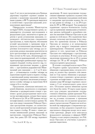 Ê. Ã. Åðøîâ. Óãîëîâíûé ïðîöåññ â Àìåðèêå

÷åðåç 5 ëåò ïîñëå ðàññìîòðåíèÿ äåëà Áóêêåðà    çàêëþ÷åíèÿ. Â ñâîåì ïðåäëîæåíèè ãîñóäàð-
äèðåêòèâû ñîõðàíÿþò îãðîìíîå âëèÿíèå íà        ñòâåííîå îáâèíåíèå ñòðåìèëîñü ñëåäîâàòü ýòèì
ðåøåíèÿ î íàçíà÷åíèè íàêàçàíèé ôåäåðàëü-       ðàñ÷åòàì. Ïðèçíàíèå ïîäñóäèìûì ñâîåé âèíû
íûìè ñóäüÿìè, è 80 % ïðèãîâîðîâ âûíîñÿòñÿ      â ñîâåðøåíèè ïðåñòóïëåíèÿ ïîäíÿëî áû åãî
â ñîîòâåòñòâèè ñ ïðåäåëàìè íàêàçàíèé, óñòà-    íà òðè óðîâíÿ ïî òàáëèöå, ò. å. íà 29-é óðî-
íîâëåííûìè äèðåêòèâàìè9.                       âåíü (îò 87 äî 108 ìåñÿöåâ). Òàê íàçûâàåìîå
   Îôèöèàëüíàÿ ïîëèòèêà Ìèíèñòåðñòâà           îãðàíè÷åíèå «ïðåäåëà áåçîïàñíîñòè» (safety
þñòèöèè ÑØÀ, ãîñóäàðñòâåííîãî îðãàíà, çà-      cap) íà ïðèìåíåíèå ìèíèìàëüíûõ óñòàíîâëåí-
íèìàþùåãîñÿ óãîëîâíûì ïðåñëåäîâàíèåì â         íûõ çàêîíîì òðåáîâàíèé â äàëüíåéøåì ñíè-
ôåäåðàëüíûõ ñóäàõ, çàêëþ÷àåòñÿ â îöåíêå äè-    çèëî áû íàêàçàíèå Ðåéíàëäî Îðåëëàíà íà äâà
ðåêòèâ â öåëÿõ óñòàíîâëåíèÿ íàêàçàíèÿ, ñî-     óðîâíÿ ïî ýòîé øêàëå. Ýòî îãðàíè÷åíèå áûëî
ðàçìåðíîãî îáñòîÿòåëüñòâàì ñîâåðøåííîãî        ðåàëüíî, ïîñêîëüêó ïðåñòóïëåíèå áûëî ñîâåð-
ïðåñòóïëåíèÿ, è, òàêèì îáðàçîì, îáîñíîâàíèÿ    øåíî áåç ïðèìåíåíèÿ íàñèëèÿ è Ðåéíàëäî
óñëîâèé ïðåäëîæåíèÿ î ïðèçíàíèè âèíû â         Îðåëëàíà íå âîâëåêàë è íå êîíòðîëèðîâàë
ïðåäåëàõ, óñòàíîâëåííûõ äèðåêòèâàìè. Â äè-     äðóãèõ ëèö â ïðîöåññå ñîâåðøåíèÿ äàííîãî
ðåêòèâàõ èñïîëüçóåòñÿ îäíà òàáëèöà äëÿ îï-     ïðàâîíàðóøåíèÿ. Ïîíèæåíèå óðîâíÿ òàêæå
ðåäåëåíèÿ ðàçìåðà íàêàçàíèÿ ïðàêòè÷åñêè ïî     çàâèñåëî îò òîãî, ïðåäîñòàâèò ëè Ðåéíàëäî
âñåì ïðåñòóïëåíèÿì íà ôåäåðàëüíîì óðîâíå.      Îðåëëàíà âñþ èíôîðìàöèþ î ïðåñòóïëåíèè,
Îíà ñîñòîèò èç 42 ñòðîê, îáîçíà÷àþùèõ ñòå-     â êîòîðîì îí ó÷àñòâîâàë. Â ýòîì ñëó÷àå ñðîê
ïåíü òÿæåñòè ïðàâîíàðóøåíèé, è 6 ñòîëáöîâ,     çàêëþ÷åíèÿ óìåíüøèëñÿ áû äî 27-ãî óðîâíÿ
õàðàêòåðèçóþùèõ êðèìèíàëüíóþ êàðüåðó ïîä-      òàáëèöû (îò 70 äî 87 ìåñÿöåâ). Ðåéíàëäî
ñóäèìîãî (ïåðâûé ñòîëáåö êàñàåòñÿ ëèö, ñî-     îòêàçàëñÿ ïðèíÿòü ïðåäëîæåíèå.
âåðøèâøèõ ïðåñòóïëåíèå âïåðâûå, à äðóãèå          Â òå÷åíèå ñëåäóþùåé íåäåëè ìàðòà Ïåä-
ïÿòü — ïðåñòóïíèêîâ-ðåöèäèâèñòîâ). Ìèíè-       ðî Ðîäðèãåç ïðèíÿë ïðåäëîæåíèå ñòîðîíû
ìàëüíûé ñðîê íàêàçàíèÿ — îò 1 äî 6 ìåñÿ-       îáâèíåíèÿ î ïðèçíàíèè âèíû, ñîãëàñíî êîòî-
öåâ — óñòàíàâëèâàåòñÿ â ÿ÷åéêå òàáëèöû íà      ðîìó îí äîëæåí áûë ïðèçíàòü ñåáÿ âèíîâ-
ïåðåñå÷åíèè ïåðâîé ñòðîêè è ïåðâîãî ñòîëáöà,   íûì ïî 1-ìó ïóíêòó îáâèíåíèÿ â ïðåäâàðè-
à ìàêñèìàëüíûé ðàçìåð íàêàçàíèÿ â âèäå ïî-     òåëüíîì ñãîâîðå î õðàíåíèè ñ öåëüþ ðàñïðî-
æèçíåííîãî òþðåìíîãî çàêëþ÷åíèÿ óñòàíàâëè-     ñòðàíåíèÿ ìåòàìôåòàìèíà ñ îòáûâàíèåì íà-
âàåòñÿ â ÿ÷åéêå òàáëèöû íà ïåðåñå÷åíèè 42-é    êàçàíèÿ â âèäå 60 ìåñÿöåâ òþðåìíîãî çàêëþ-
ñòðîêè è 6-ãî ñòîëáöà.                         ÷åíèÿ è 5 ëåò èñïûòàòåëüíîãî ñðîêà ïîñëå
   Ïðåäëîæåíèå, èçíà÷àëüíî âíåñåííîå ñòî-      íåãî. Îñòàëüíûå ïóíêòû îáâèíåíèÿ ïðîòèâ
ðîíîé îáâèíåíèÿ, çàêëþ÷àëîñü â ñëåäóþùåì:      íåãî áûëè áû ñíÿòû. 15 ìàðòà ñóäüÿ îêðóæ-
îáâèíåíèå â ïðåäâàðèòåëüíîì ñãîâîðå î õðà-     íîãî ñóäà óòâåðäèë ïðåäëîæåíèå ãîñóäàð-
íåíèè ñ öåëüþ ðàñïðîñòðàíåíèÿ òàêîãî êîëè-     ñòâåííîãî îáâèíåíèÿ, ïðèíÿâ ïðèçíàíèå Ðîä-
÷åñòâà ìàòåìôèòàìèíîâ, êîòîðîå áûëî ïðîäà-     ðèãåçîì ñâîåé âèíû, è íàçíà÷èë åìó íàêàçà-
íî 10 àâãóñòà (îò 50 äî 150 ãðàììîâ ÷èñòîãî    íèå íà óñëîâèÿõ ñîãëàøåíèÿ î ïðèçíàíèè
ìåòàìôåòàìèíà), ñîîòâåòñòâîâàëî óðîâíþ 32,     âèíû. Ïîñêîëüêó ýòî ñîãëàøåíèå ïðåäóñìàò-
ïðè ýòîì ââèäó ñîâåðøåíèÿ Ðåéíàëäî Îðåë-       ðèâàëî ïðåäîñòàâëåíèå Ðîäðèãåçîì âñåé èç-
ëàíà ïðåñòóïëåíèÿ âïåðâûå, îí ñîîòâåòñòâî-     âåñòíîé åìó èíôîðìàöèè î ñîâåðøåííîì ïðå-
âàë ïî ñâîåé ïðåñòóïíîé èñòîðèè õàðàêòåðèñ-    ñòóïëåíèè, îí áûë äîïðîøåí ñòîðîíîé ãîñó-
òèêå ïåðâîãî ñòîëáöà. Â ñâÿçè ñ ýòèìè ðàñ-     äàðñòâåííîãî îáâèíåíèÿ âñêîðå ïîñëå âûíå-
÷åòàìè ìèíèìàëüíûé óðîâåíü íàêàçàíèÿ çà        ñåíèÿ ïðèãîâîðà. Äîïðîñ âåëè çàìåñòèòåëü
ïðåñòóïëåíèå, ñîâåðøåííîå Ðåéíàëäî Îðåë-       ôåäåðàëüíîãî ïðîêóðîðà è îôèöåðû IDSP.
ëàíà, áûë ðàâåí 121–151 ìåñÿöó òþðåìíîãî       Ðîäðèãåç â õîäå äîïðîñà óòâåðæäàë, ÷òî Ðåé-
                                               íàëäî Îðåëëàíà íå ó÷àñòâîâàë â ðàñïðîñò-
   9
       Ñì.: Scott R. W. Op. cit.               ðàíåíèè íàðêîòèêîâ.
                                                                                         31
 