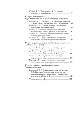 Øóòîâà Ä. Í., Çàøëÿïèí Ë. À. Ïðåçóìïöèÿ
         íåâèíîâíîñòè è ïðàâîñëàâèå ............................................ 77
    Ìàòåðèàëû êîíôåðåíöèè
    «Êðèìèíàëèñòèêà äëÿ ñóäåáíîãî ðàçáèðàòåëüñòâà»
        Áîãëþêîâà Ê. Ñ., Çàøëÿïèí Ë. À. Íåêîòîðûå ïðîáëåìû
           ñóäåáíîé òàêòèêè ïðåäúÿâëåíèÿ ëèöà äëÿ îïîçíàíèÿ ..... 80
        Çàøëÿïèí Ë. À. Ñóäåáíûå äåéñòâèÿ ñëåäñòâåííîãî
           õàðàêòåðà êàê íàó÷íàÿ ìåòàôîðà ..................................... 85
        Ìàøîâåö À. Î. Íåïîñðåäñòâåííîñòü èññëåäîâàíèÿ
           äîêàçàòåëüñòâ è òàêòèêà ñóäåáíîãî ðàçáèðàòåëüñòâà ...... 87
        Ñóòÿãèí Ê. È. Ãëàñíîñòü è êðèìèíàëèñòè÷åñêàÿ òàêòèêà
           ñóäåáíîãî ðàçáèðàòåëüñòâà ...............................................91
        Ùåäðèíîâ Ê. Ñ. Îöåíêà äîêàçàòåëüñòâ ïðåñòóïëåíèé,
           ñîâåðøåííûõ â ðàéîíàõ âîîðóæåííîãî êîíôëèêòà .......... 96
    Ìàòåðèàëû àêòóàëüíûõ èíäèâèäóàëüíûõ èññëåäîâàíèé
    (ñâîáîäíàÿ òåìàòèêà)
        Áóðëà÷óê È. À. Ïðèìåíåíèå âèäåî-êîíôåðåíö-ñâÿçè
           â ðîññèéñêîì óãîëîâíîì ïðîöåññå .................................. 101
        Âèíîãðàäîâ Â. À. Ïðîáëåìû çàêîíîäàòåëüíîé òåõíèêè
           Îñîáåííîé ÷àñòè ÓÊ Ðîññèéñêîé Ôåäåðàöèè ............ 106
        Ìàðòûøêèí Â. Í. Ïðîòèâîäåéñòâèå êîððóïöèè:
           òåîðåòè÷åñêèå è ïðàêòè÷åñêèå àñïåêòû ......................... 108
        Ôàäååâà Å. È. Ïîðÿäîê ñîâåùàíèÿ êîëëåãèè ñóäåé
           ïðè ïîñòàíîâëåíèè ïðèãîâîðà ......................................... 116
    Ìàòåðèàëû êðèòè÷åñêîé íàïðàâëåííîñòè
    (ðåöåíçèè è îòçûâû)
        Êàëèíîâñêèé Ê. Á. Îòçûâ íà àâòîðåôåðàò äèññåðòàöèè
          Á. Á. Áóëàòîâà «Ïðîöåññóàëüíîå ïîëîæåíèå ëèö,
          â îòíîøåíèè êîòîðûõ îñóùåñòâëÿåòñÿ îáâèíèòåëüíàÿ
          äåÿòåëüíîñòü» (Îìñê, 2011)............................................ 121
        [Î ñëåäóþùåì íîìåðå] ......................................................... 125




4
 