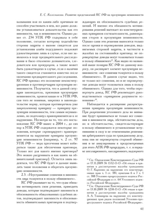 Å. Ñ. Êîëåñíèêîâà. Ðàçâèòèå ïðåäñòàâëåíèé ÊÑ ÐÔ íà ïðåçóìïöèþ íåâèíîâíîñòè

êàçûâàíèè èëè ïî êàêèì-ëèáî ïðè÷èíàì íå       æäàþùèõ èõ îáîñíîâàííîñòü ñóäåáíûõ ðå-
ñïîñîáåí ó÷àñòâîâàòü â íåì, âñå ðàâíî äîëæ-   øåíèé. È èìåííî ýòà îáÿçàííîñòü ìîòèâè-
íû óñòàíàâëèâàòüñÿ äîêàçàòåëüñòâà êàê åãî     ðîâàíèÿ ðåøåíèé âûòåêàåò èç êîíñòèòóöèîí-
âèíîâíîñòè, òàê è íåâèíîâíîñòè. Îäíàêî ðà-    íûõ ïðèíöèïîâ ñîñòÿçàòåëüíîñòè, ðàâíîïðà-
íåå ñò. 234 ÓÏÊ ÐÔ ñîäåðæàëà â ñåáå           âèÿ ñòîðîí è ïðåçóìïöèè íåâèíîâíîñòè.
ïîëîæåíèå, ñîãëàñíî êîòîðîìó õîäàòàéñòâî      Îäíàêî ñàìè ýòè ðåøåíèÿ âûíîñÿòñÿ òîëüêî
ñòîðîíû çàùèòû î âûçîâå ñâèäåòåëÿ äëÿ         ïîñëå îöåíêè è îïðîâåðæåíèÿ äîâîäîâ, âûä-
óñòàíîâëåíèÿ àëèáè ïîäñóäèìîãî ïîäëåæèò       âèãàåìûõ ñòîðîíîé çàùèòû, â ÷àñòíîñòè â
óäîâëåòâîðåíèþ ëèøü â ñëó÷àå, åñëè îíî çà-    æàëîáàõ íà ñîñòîÿâøèéñÿ ïðèãîâîð; íå îï-
ÿâëÿëîñü â õîäå ïðåäâàðèòåëüíîãî ðàññëåäî-    ðîâåðãíóòûå äîâîäû ìîãóò òîëêîâàòüñÿ òîëüêî
âàíèÿ è áûëî îòêëîíåíî äîçíàâàòåëåì, ñëå-     â ïîëüçó îáâèíÿåìîãî13. Êàê âèäíî èç íàçâàí-
äîâàòåëåì èëè ïðîêóðîðîì, à òàêæå ìîæåò       íîé âûøå ïîçèöèè ÊÑ ÐÔ ïî äàííîìó âîï-
áûòü óäîâëåòâîðåíî â ñëó÷àå, åñëè î íàëè÷èè   ðîñó, îí ðàñøèðÿåò ýëåìåíò ïðåçóìïöèè íå-
òàêîãî ñâèäåòåëÿ ñòàíîâèòñÿ èçâåñòíî ïîñëå    âèíîâíîñòè: «âñå ñîìíåíèÿ òîëêóþòñÿ â ïîëüçó
îêîí÷àíèÿ ïðåäâàðèòåëüíîãî ðàññëåäîâàíèÿ.     îáâèíÿåìîãî». Â äàííîì ñëó÷àå âèäíî, ÷òî
ÊÑ ÐÔ ïðèçíàë ýòî ïîëîæåíèå íåêîíñòèòó-       íå òîëüêî âñå ñîìíåíèÿ, íî è íå îïðîâåðãíó-
öèîííûì è ïðîòèâîðå÷àùèì ïðåçóìïöèè íå-       òûå äîâîäû ìîãóò òîëêîâàòüñÿ ëèøü â ïîëüçó
âèíîâíîñòè. Ïîëó÷àåòñÿ, ÷òî â äàííîé ñèòó-    îáâèíÿåìîãî. Îäíàêî äëÿ òîãî, ÷òîáû îïðî-
àöèè çàêîíîäàòåëü, ïðèçíàâàÿ ïðåçóìïöèþ       âåðãíóòü äîâîä, ÊÑ ÐÔ ðåêîìåíäóåò ðóêî-
íåâèíîâíîñòè, ïðîâîçãëàøàÿ åå â ÓÏÊ ÐÔ,       âîäñòâîâàòüñÿ «ïðèíöèïîì ðàçóìíîñòè îñ-
ñàì òîãî íå ïîíèìàÿ, çàêðåïèë â çàêîíîäà-     íîâàíèÿ»14.
òåëüñòâå íîðìó, êîòîðàÿ ïðîòèâîðå÷èëà óæå         Íàáëþäàåòñÿ è ðàñøèðåíèå ðàñïðîñòðà-
çàêðåïëåííîìó ïðèíöèïó — ïðèíöèïó ïðå-        íåíèÿ ïðèíöèïà ïðåçóìïöèè íåâèíîâíîñòè.
çóìïöèè íåâèíîâíîñòè, òåì ñàìûì íåóìûø-       Ïðè ðàçðåøåíèè óãîëîâíîãî äåëà âî âíèìà-
ëåííî, íî ïîäòîëêíóë ïðàâîïðèìåíèòåëÿ ê åå    íèå áóäóò ïðèíèìàòüñÿ íå òîëüêî âñå ñîìíå-
íàðóøåíèþ. Íåñìîòðÿ íà òî, ÷òî ýòî ïîñòà-     íèÿ â âèíîâíîñòè ëèöà, îáñòîÿòåëüñòâà äåëà,
íîâëåíèå ÊÑ ÐÔ âûíåñ â 2004 ã., äî ñèõ        íî è îáñòîÿòåëüñòâà, ñâèäåòåëüñòâóþùèå
ïîð â ÓÏÊ ÐÔ ñîäåðæàòñÿ íåêîòîðûå ïî-         â ïîëüçó îáâèíÿåìîãî è óñòàíîâëåííûå âñòó-
ëîæåíèÿ, êîòîðûå «ïðîâîöèðóþò» ïðàâîïðè-      ïèâøèìè â ñèëó è íå îòìåíåííûìè ðåøåíèÿ-
ìåíèòåëÿ íà íàðóøåíèå ïðèíöèïà ïðåçóìï-       ìè àðáèòðàæíîãî ñóäà ïî ãðàæäàíñêîìó äåëó,
öèè íåâèíîâíîñòè (íàïðèìåð, ÷. 2 ñò. 97       ïîêà îíè íå îïðîâåðãíóòû ñòîðîíîé îáâèíå-
ÓÏÊ ÐÔ — ìåðà ïðåñå÷åíèÿ ìîæåò èçáè-          íèÿ è íå àííóëèðîâàíû â ïðåäóñìîòðåííûõ
ðàòüñÿ òàêæå äëÿ îáåñïå÷åíèÿ ïðèãîâîðà.       äëÿ ýòîãî ÀÏÊ ÐÔ ïðîöåäóðàõ, ò. å. â ïîðÿä-
Òîëüêî âîò äëÿ êàêîãî èìåííî ïðèãîâîðà?       êå àïåëëÿöèîííîãî, êàññàöèîííîãî, íàäçîðíîãî
Ýòî ìîæíî ðàñöåíèâàòü è êàê íàìåê íà îá-
âèíèòåëüíûé ïðèãîâîð). Îñòàåòñÿ ëèøü íà-         13
                                                    Ñì.: Îïðåäåëåíèå Êîíñòèòóöèîííîãî Ñóäà ÐÔ
äåÿòüñÿ, ÷òî ÊÑ ÐÔ áóäåò è äàëüøå âûÿâ-          îò 17.11.2009 ¹ 1532-Î-Î «Îá îòêàçå â ïðè-
ëÿòü òàêèå ïîëîæåíèÿ è îáåðåãàòü ïðåçóìï-        íÿòèè ê ðàññìîòðåíèþ æàëîáû ãðàæäàíèíà
öèþ íåâèíîâíîñòè.                                Î. Ã. Êàðïåíêî íà íàðóøåíèå åãî êîíñòèòóöè-
                                                 îííûõ ïðàâ ÷. 1 ñò. 381, ïóíêòàìè 6 è 7 ÷. 1
   2.3. «Íåóñòðàíèìûå ñîìíåíèÿ â âèíîâíî-        ñò. 388 Óãîëîâíî-ïðîöåññóàëüíîãî êîäåêñà Ðîñ-
ñòè ëèöà òîëêóþòñÿ â ïîëüçó îáâèíÿåìîãî».        ñèéñêîé Ôåäåðàöèè è ñò. 64 Óãîëîâíîãî êîäåê-
   ÊÑ ÐÔ óêàçûâàåò íà òî, ÷òî ñóäû îáÿçà-        ñà Ðîññèéñêîé Ôåäåðàöèè».
íû ìîòèâèðîâàòü ñâîè ðåøåíèÿ, ïðèâîäèòü          14
                                                    Ñì.: Îïðåäåëåíèå Êîíñòèòóöèîííîãî Ñóäà ÐÔ
äîâîäû, êîòîðûå ïîäòâåðæäàþò çàêîííîñòü è        îò 13.10.2009 ¹ 1258-Î-Î «Îá îòêàçå â ïðè-
                                                 íÿòèè ê ðàññìîòðåíèþ æàëîáû ãðàæäàíèíà
îáîñíîâàííîñòü îáæàëîâàííûõ ñóäåáíûõ àê-         À. À. Òîêìàíöåâà íà íàðóøåíèå åãî êîíñòèòó-
òîâ, ïîäòâåðæäàþò çàêîííîñòü è îáîñíîâàí-        öèîííûõ ïðàâ ðÿäîì ïîëîæåíèé Óãîëîâíî-ïðî-
íîñòü îáâèíèòåëüíûõ ïðèãîâîðîâ è ïîäòâåð-        öåññóàëüíîãî êîäåêñà Ðîññèéñêîé Ôåäåðàöèè».

                                                                                           61
 