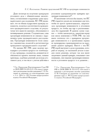 Å. Ñ. Êîëåñíèêîâà. Ðàçâèòèå ïðåäñòàâëåíèé ÊÑ ÐÔ íà ïðåçóìïöèþ íåâèíîâíîñòè

    Äàæå íåñìîòðÿ íà ïîëó÷åíèå ïðîêóðîðîì            óãîëîâíîì ñóäîïðîèçâîäñòâå ïðèíöèïà ïðå-
óãîëîâíîãî äåëà ñ îáâèíèòåëüíûì çàêëþ÷å-             çóìïöèè íåâèíîâíîñòè28.
íèåì, ñîñòàâëåííûì â íàðóøåíèå ñðîêà ïðåä-              Â çàêëþ÷åíèå õîòåëîñü áû ñêàçàòü, ÷òî ÊÑ
âàðèòåëüíîãî ðàññëåäîâàíèÿ, ÊÑ ÐÔ óêàçû-             ÐÔ ñòàðàåòñÿ ñäåëàòü âñå âîçìîæíîå äëÿ òîãî,
âàåò, ÷òî îí îáÿçàí îñóùåñòâèòü ïðîâåðêó çà-         ÷òîáû íå ïðîñòî ïðîâîçãëàøàëàñü, çàêðåïëÿ-
êîííîñòè, ïîëíîòû è äîñòàòî÷íîñòè ïðîâåäåí-          ëàñü ïðåçóìïöèÿ íåâèíîâíîñòè â óãîëîâíîì
íîãî ïðåäâàðèòåëüíîãî ñëåäñòâèÿ, ïî ðåçóëü-          ïðîöåññå, íî ÷òîáû îíà åùå è ðåàëèçîâûâà-
òàòàì ÷åãî âûíåñòè çàêîííîå, îáîñíîâàííîå è          ëàñü áåç íàðóøåíèé. Â äàííîì ñëó÷àå ãëàâ-
ìîòèâèðîâàííîå ðåøåíèå. Ñëåäîâàòåëüíî, ñàìà          íîå — ÷òîáû çàêîíîäàòåëü, çàêðåïëÿÿ íîðìó
ïðåçóìïöèÿ íåâèíîâíîñòè íå ñâÿçàíà ñ íàðó-           èëè âíîñÿ èçìåíåíèÿ â ÓÏÊ ÐÔ, òàê èëè
øåíèåì ñðîêà ïðåäâàðèòåëüíîãî ðàññëåäîâà-            èíà÷å ñîîòíîñèë ýòî ñ ïðèíöèïîì ïðåçóìï-
íèÿ. Ïðåçóìïöèÿ íåâèíîâíîñòè òåñíî ñâÿçà-            öèè íåâèíîâíîñòè è â ïðîïèñàííûõ íîðìàõ
íà ñ çàêîííîñòüþ, ïîëíîòîé è äîñòàòî÷íîñòüþ          íå ïðîâîöèðîâàë ïðàâîïðèìåíèòåëÿ íà íàðó-
ïðîâåäåííîãî ïðåäâàðèòåëüíîãî ñëåäñòâèÿ27.           øåíèå äàííîãî ïðèíöèïà. Âìåñòå ñ òåì ÊÑ
    Ïî ìíåíèþ ÊÑ ÐÔ, äàæå íàëè÷èå ïðå-               ÐÔ ïîðîé âûñòóïàåò â ðîëè õóäîæíèêà, êîòî-
þäèöèè â óãîëîâíîì ïðîöåññå íå îñâîáîæäà-            ðûé ïî øòðèõó, ïî ìàëåíüêîé äåòàëè â êàæ-
åò ñóä, ïðîêóðîðà, ñëåäîâàòåëÿ, äîçíàâàòåëÿ îò       äîì ñâîåì ðåøåíèè, êîòîðîå òàê èëè èíà÷å
îáÿçàííîñòè îöåíèòü çíà÷åíèå èíûõ, ïîìèìî            çàòðàãèâàåò äàííûé ïðèíöèï, ïîêàçûâàåò ñâîå
ïðèãîâîðà, ñóäåáíûõ ðåøåíèé äëÿ èñõîäà óãî-          ïîíèìàíèå, ñâîå âèäåíèå ïðåçóìïöèè íåâèíîâ-
ëîâíîãî äåëà, â òîì ÷èñëå ñ ó÷åòîì äåéñòâèÿ â        íîñòè â óãîëîâíîì ïðîöåññå è åå ðàçâèòèå...

   27
     Ñì.: Îïðåäåëåíèå Êîíñòèòóöèîííîãî Ñóäà ÐÔ          28
                                                           Ñì.: Îïðåäåëåíèå Êîíñòèòóöèîííîãî Ñóäà
   îò 28.05.2009 ¹ 631-Î-Î «Îá îòêàçå â ïðèíÿ-          ÐÔ îò 24.06.2008 ¹ 355-Î-Î «Îá îòêàçå â
   òèè ê ðàññìîòðåíèþ æàëîáû ãðàæäàíèíà Ñ. Á. Ïî-       ïðèíÿòèè ê ðàññìîòðåíèþ æàëîáû ãðàæäàíèíà
   òàíèíà íà íàðóøåíèå åãî êîíñòèòóöèîííûõ ïðàâ         À. Ì. Ñêâîðöîâà íà íàðóøåíèå åãî êîíñòèòó-
   ÷. 1 ñò. 158 è ñò. 221 Óãîëîâíî-ïðîöåññóàëüíîãî      öèîííûõ ïðàâ ñò. 90 Óãîëîâíî-ïðîöåññóàëüíî-
   êîäåêñà Ðîññèéñêîé Ôåäåðàöèè».                       ãî êîäåêñà Ðîññèéñêîé Ôåäåðàöèè».




                                                                                                65
 