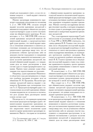 Ñ. À. Íàñîíîâ. Ïðåçóìïöèÿ íåâèíîâíîñòè â ñóäå ïðèñÿæíûõ

ÿòíûé äëÿ ïîäñóäèìîãî îòâåò, à åñëè ýòî îñ-            ñ îáâèíèòåëüíûì âåðäèêòîì ïðèñÿæíûõ çà-
íîâíûå âîïðîñû — òàêîé âåðäèêò ñ÷èòàåòñÿ               ñåäàòåëåé ÿâëÿåòñÿ èñêëþ÷èòåëüíîé ïðåðîãà-
îïðàâäàòåëüíûì.                                        òèâîé ïðåäñåäàòåëüñòâóþùåãî ñóäüè, ïîñêîëüêó
    Èìåííî ïðåçóìïöèÿ íåâèíîâíîñòè îïðå-               îñòàëüíûì ó÷àñòíèêàì ñóäåáíîãî ðàçáèðàòåëü-
äåëÿåò ñîäåðæàíèå èñêëþ÷åíèÿ èç ïîëîæåíèÿ              ñòâà çàïðåùåíî îñïàðèâàòü âåðäèêò ïðèñÿæ-
÷. 2 ñò. 348 ÓÏÊ ÐÔ, ñîãëàñíî êîòîðîé                  íûõ. Èìåííî ïîýòîìó êàññàöèîííàÿ èíñòàí-
âåðäèêò êîëëåãèè ïðèñÿæíûõ çàñåäàòåëåé î               öèÿ îòêëîíÿåò æàëîáû, â êîòîðûõ îñïàðèâàåò-
âèíîâíîñòè ïîäñóäèìîãî îáÿçàòåëåí äëÿ ïðåä-            ñÿ îòêàç ñóäüè îò ðåàëèçàöèè ýòîãî ïðàâà ïðè-
ñåäàòåëüñòâóþùåãî ñóäüè è âëå÷åò ïîñòàíîâ-             ìåíèòåëüíî ê êîíêðåòíûì âåðäèêòàì ïðèñÿæ-
ëåíèå èì îáâèíèòåëüíîãî ïðèãîâîðà. Â ñîîò-             íûõ çàñåäàòåëåé.
âåòñòâèè ñ ÷. 5 ñò. 348 ÓÏÊ ÐÔ, åñëè êîë-                  Òàê, â êàññàöèîííîì îïðåäåëåíèè Ñóäåá-
ëåãèåé ïðèñÿæíûõ çàñåäàòåëåé âûíåñåí îá-               íîé êîëëåãèè ïî óãîëîâíûì äåëàì Âåðõîâíî-
âèíèòåëüíûé âåðäèêò, à ïðåäñåäàòåëüñòâóþ-              ãî Ñóäà ÐÔ îò 18.04.2006 îòìå÷àëîñü, ÷òî
ùèé ñóäüÿ ïðèçíàë, ÷òî òàêîé âåðäèêò âûíå-             «äîâîä àäâîêàòà Â. Ê. Ãàëàåâà î òîì, ÷òî â ïðå-
ñåí â îòíîøåíèè íåâèíîâíîãî è èìåþòñÿ äî-              íèÿõ ïîñëå îáñóæäåíèÿ ïîñëåäñòâèé âåðäèê-
ñòàòî÷íûå îñíîâàíèÿ äëÿ ïîñòàíîâëåíèÿ îï-              òà ïðåäñåäàòåëüñòâóþùèé ïîòðåáîâàë îò íåãî
ðàâäàòåëüíîãî ïðèãîâîðà ââèäó òîãî, ÷òî íå             îòêàçàòüñÿ îò ñâîåãî âûñòóïëåíèÿ è ïðèçíàòü
óñòàíîâëåíî ñîáûòèå ïðåñòóïëåíèÿ ëèáî íå               ñâîèõ ïîäçàùèòíûõ âèíîâíûìè, íå ïîäòâåðæ-
äîêàçàíî ó÷àñòèå ïîäñóäèìîãî â ñîâåðøåíèè              äåí ïðîòîêîëîì ñóäåáíîãî çàñåäàíèÿ. Êàê
ïðåñòóïëåíèÿ, âûíîñèòñÿ ïîñòàíîâëåíèå î ðîñ-           ñëåäóåò èç ïðîòîêîëà ñóäåáíîãî çàñåäàíèÿ, àä-
ïóñêå êîëëåãèè ïðèñÿæíûõ çàñåäàòåëåé, âû-              âîêàò Â. Ê. Ãàëàåâ â ïðåíèÿõ ïîñëå îáñóæäå-
íåñøåé îáâèíèòåëüíûé âåðäèêò, è î íàïðàâ-              íèÿ ïîñëåäñòâèé âåðäèêòà ñòàâèë ïîä ñîìíå-
ëåíèè äåëà íà íîâîå ðàññìîòðåíèå â èíîì                íèå ïðàâèëüíîñòü âåðäèêòà, ïðîñèë ïðèçíàòü
ñîñòàâå ñóäà ñî ñòàäèè ïðåäâàðèòåëüíîãî ñëó-           ïîäñóäèìûõ íåâèíîâíûìè è âûíåñòè îïðàâ-
øàíèÿ. Ïðè÷åì òàêîå ðåøåíèå ñóäüè îáæà-                äàòåëüíûé ïðèãîâîð.
ëîâàíèþ èëè îïðîòåñòîâàíèþ íå ïîäëåæèò.                    Â ñîîòâåòñòâèè ñ ÷. 2 ñò. 348 ÓÏÊ ÐÔ
    Íàïðèìåð, ñóäîì ïðèñÿæíûõ Èâàíîâñêî-               îáâèíèòåëüíûé âåðäèêò îáÿçàòåëåí äëÿ ïðåä-
ãî îáëàñòíîãî ñóäà ðàññìàòðèâàëîñü â îòêðû-            ñåäàòåëüñòâóþùåãî ïî óãîëîâíîìó äåëó, çà èñ-
òîì ñóäåáíîì çàñåäàíèè óãîëîâíîå äåëî ïî               êëþ÷åíèåì ñëó÷àåâ, ïðåäóñìîòðåííûõ ÷àñòÿ-
îáâèíåíèþ Í. È. Áðåäèõèíà. Êîëëåãèÿ ïðè-               ìè ÷åòâåðòîé è ïÿòîé íàñòîÿùåé ñòàòüè.
ñÿæíûõ çàñåäàòåëåé âûíåñëà âåðäèêò î âè-                   Êàê ñëåäóåò èç ÷. 4 ñò. 348 ÓÏÊ ÐÔ,
íîâíîñòè Áðåäèõèíà ïðè ñîîòíîøåíèè ãîëî-               ïðè îáâèíèòåëüíîì âåðäèêòå êîëëåãèè ïðè-
ñîâ 7 ê 5. Ïðåäñåäàòåëüñòâóþùèé ñóäüÿ ñ ïî-            ñÿæíûõ çàñåäàòåëåé ïðåäñåäàòåëüñòâóþùèé
ñòàíîâëåííûì êîëëåãèåé ïðèñÿæíûõ îáâèíè-               âïðàâå ïîñòàíîâèòü îïðàâäàòåëüíûé ïðèãîâîð,
òåëüíûì âåðäèêòîì íå ñîãëàñèëñÿ è ïîñ÷èòàë,            åñëè ïðèçíàåò, ÷òî äåÿíèå ïîäñóäèìîãî íå ñî-
÷òî äåëî äîëæíî áûòü ðàññìîòðåíî çàíîâî                äåðæèò ïðèçíàêîâ ïðåñòóïëåíèÿ.
â èíîì ñîñòàâå ñóäà2.                                      Â ñîîòâåòñòâèè ñ ÷. 5 ñò. 348 ÓÏÊ ÐÔ
    Íåñìîòðÿ íà òî, ÷òî ïðèìåðîâ ïðîÿâëåíèÿ            åñëè ïðåäñåäàòåëüñòâóþùèé ïðèçíàåò, ÷òî îá-
íåñîãëàñèÿ ïðåäñåäàòåëüñòâóþùèõ ñóäåé ñ îá-            âèíèòåëüíûé âåðäèêò âûíåñåí â îòíîøåíèè
âèíèòåëüíûìè âåðäèêòàìè ïðèñÿæíûõ íà                   íåâèíîâíîãî è èìåþòñÿ äîñòàòî÷íûå îñíîâà-
ïðàêòèêå ñîâñåì íåìíîãî, ñàìî çàêîíîäàòåëü-            íèÿ äëÿ ïîñòàíîâëåíèÿ îïðàâäàòåëüíîãî ïðè-
íîå çàêðåïëåíèå òàêîãî ïîëíîìî÷èÿ ñóäüè                ãîâîðà ââèäó òîãî, ÷òî íå óñòàíîâëåíî ñîáûòèå
ÿâëÿåòñÿ ÿðêèì ïðîÿâëåíèåì ïðåçóìïöèè íå-              ïðåñòóïëåíèÿ ëèáî íå äîêàçàíî ó÷àñòèå ïîä-
âèíîâíîñòè. Âìåñòå ñ òåì ïðàâî íå ñîãëàñèòüñÿ          ñóäèìîãî â ñîâåðøåíèè ïðåñòóïëåíèÿ, òî îí
                                                       âûíîñèò ïîñòàíîâëåíèå î ðîñïóñêå êîëëåãèè
   2
     Ñì.: Ñóä ïðèñÿæíûõ: íàó÷.-ïðàêò. ñá. / ïîä ðåä.   ïðèñÿæíûõ çàñåäàòåëåé è íàïðàâëåíèè óãî-
   Ë. Ñ. Õàëäååâà. Ì., 1994. Ñ. 368.                   ëîâíîãî äåëà íà íîâîå ðàññìîòðåíèå èíûì
                                                                                                   67
 