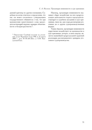 Ñ. À. Íàñîíîâ. Ïðåçóìïöèÿ íåâèíîâíîñòè â ñóäå ïðèñÿæíûõ

äàííûé ïðèãîâîð ïî äðóãèì îñíîâàíèÿì, Ñó-          Íàêîíåö, ïðåçóìïöèÿ íåâèíîâíîñòè îêà-
äåáíàÿ êîëëåãèÿ îòìåòèëà â îïðåäåëåíèè, ÷òî     çûâàåò îáùåå âîçäåéñòâèå íà âñþ ïðîöåññó-
îíà «íå ìîæåò ñîãëàñèòüñÿ ñ óòâåðæäåíèåì        àëüíóþ äåÿòåëüíîñòè ñòîðîí è ïðåäñåäàòåëü-
ãîñóäàðñòâåííîãî îáâèíèòåëÿ î òîì, ÷òî ïðè      ñòâóþùåãî â ñóäåáíîì çàñåäàíèè â ñóäå ïðè-
ïðîèçíåñåíèè íàïóòñòâåííîãî ñëîâà ïðåäñå-       ñÿæíûõ, òàêîå æå, êàê è ïðè ðàññìîòðåíèè óãî-
äàòåëüñòâóþùèé íàðóøèë ïðèíöèï îáúåêòèâ-        ëîâíûõ äåë â äðóãèõ ñóäîïðîèçâîäñòâåííûõ
íîñòè è áåñïðèñòðàñòíîñòè»9.                    ôîðìàõ.
                                                   Òàêèì îáðàçîì, ïðåçóìïöèÿ íåâèíîâíîñòè
                                                ñóùåñòâåííî âîçäåéñòâóåò íà ïðîèçâîäñòâî â
                                                ñóäå ïðèñÿæíûõ, êîòîðîå, â ñâîþ î÷åðåäü, ÿâ-
   9
     Îïðåäåëåíèå Ñóäåáíîé êîëëåãèè ïî óãîëîâ-
   íûì äåëàì Âåðõîâíîãî Ñóäà ÐÔ îò 13 àïðåëÿ
                                                ëÿåòñÿ âàæíåéøåé ïðîöåññóàëüíîé ãàðàíòèåé
   2005 ã., äåëî ¹ 81-î05-26ñï // ÑÏÑ Êîí-      ðåàëèçàöèè ðàññìàòðèâàåìîãî ïðèíöèïà óãî-
   ñóëüòàíòÏëþñ.                                ëîâíîãî ñóäîïðîèçâîäñòâà.




                                                                                          71
 