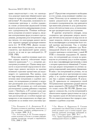 Áþëëåòåíü ÌÀÑÏ 2011 ¹ 1 (5)

ïðÿìî ñâèäåòåëüñòâóåò î òîì, ÷òî çàêîíîäà-           öåññà12. Ïðèñóòñòâèå ïîòåðïåâøåãî íåîáõîäèìî
òåëü äîïóñêàåò âûíåñåíèå îáâèíèòåëüíîãî ïðè-         è â òåõ ñëó÷àÿõ, êîãäà âîçíèêàþò îøèáêè ñëåä-
ãîâîðà íà îñíîâå íå ìàòåðèàëüíîé, à ôîðìàëü-         ñòâèÿ. Ïîñêîëüêó ñóä íå çàíèìàåòñÿ èññëåäî-
íîé èñòèíû10. Ê ñîæàëåíèþ, âîçìîæíîñòü ïî-           âàíèåì äîêàçàòåëüñòâ ïðè îñîáîì ïîðÿäêå
ñòàíîâëåíèÿ ïðèãîâîðà â «îñîáîì ïîðÿäêå»             óãîëîâíîãî ñóäîïðîèçâîäñòâà, åìó ïðèõîäèòñÿ
íà îñíîâå óñòàíîâëåíèÿ ôîðìàëüíîé èñòèíû             ïðè âûíåñåíèè ðåøåíèÿ ïî äåëó ðóêîâîäñòâî-
ÿâëÿåòñÿ ðåçóëüòàòîì ðåôîðìèðîâàíèÿ óãîëîâ-          âàòüñÿ îáñòîÿòåëüñòâàìè äåëà, óñòàíîâëåííû-
íîãî ñóäîïðîèçâîäñòâà. Ïîíèìàÿ íåîáõîäè-             ìè ïðè ïðåäâàðèòåëüíîì ðàññëåäîâàíèè.
ìîñòü óñêîðåíèÿ óãîëîâíîãî ïðîöåññà, ââåäå-              Â ïðàêòèêå âñòðå÷àþòñÿ ñèòóàöèè, êîãäà
íèÿ àëüòåðíàòèâíûõ ôîðì óãîëîâíîãî ïðåñëå-           ñëåäîâàòåëü ïðè ïðîâåäåíèè äîïðîñà íåêîòî-
äîâàíèÿ, ðàñøèðåíèÿ ðîëè ïîòåðïåâøåãî ëèöà,          ðûå îáñòîÿòåëüñòâà óïóñêàåò èç âèäó èëè æå íå
ìû ñ÷èòàåì, ÷òî êîíñòðóêöèÿ äàííîãî èíñòè-           çàäàåò âîïðîñîâ, îòâåòû íà êîòîðûå ïîâëèÿëè
òóòà íàðóøàåò ïðèíöèï ïðåçóìïöèè íåâèíîâ-            áû íà êâàëèôèêàöèþ è óñòàíîâëåíèå áîëåå òî÷-
íîñòè (ñò. 14 ÓÏÊ ÐÔ). Äàííîå ïîëîæå-                íîé êàðòèíû ïðåñòóïëåíèÿ. Òàê, â ñåíòÿáðå
íèå ìîæíî áûëî áû óñòðàíèòü, êàê íàì ïðåä-           2010 ã. â Ãâàðäåéñêîì ðàéîííîì ñóäå Êàëè-
ñòàâëÿåòñÿ, ïðè ôîðìàëüíîé îöåíêå äîêàçà-            íèíãðàäñêîé îáëàñòè ïîñëå ïðèíÿòèÿ îáâèíè-
òåëüñòâ, íî íå êàê íå ïðè ñâîáîäíîé (ñò. 17          òåëüíîãî ïðèãîâîðà â ñîîòâåòñòâèè ñ ãëàâîé 40
ÓÏÊ ÐÔ).                                             ÓÏÊ â îòíîøåíèè ïîäñóäèìîãî Ê. âûÿñíè-
    Áåçóñëîâíî, îäíîé èç îñíîâíûõ çàäà÷ îñî-         ëîñü, ÷òî ïîòåðïåâøèé äàë ñîãëàñèå íà ïðîèç-
áîãî ïîðÿäêà ÿâëÿåòñÿ «îáåñïå÷åíèå îïåðà-            âîäñòâî ïî óãîëîâíîìó äåëó â îñîáîì ïîðÿäêå,
òèâíîñòè ïðàâîñóäèÿ»11, ò. å. óñêîðåíèå ðàñ-         íî íå çíàë î êâàëèôèêàöèè ïðåñòóïëåíèÿ, â ñâÿçè
ñìîòðåíèÿ óãîëîâíûõ äåë. Îäíàêî ââèäó êðàò-          ñ êîòîðûì ïðèâëåêàëñÿ îáâèíÿåìûé. Ñëåäîâà-
êîñòè è íåäîñòàòî÷íîé îïðåäåëåííîñòè íåêî-           òåëü ïðè äîïðîñå ïîòåðïåâøåãî íå óòî÷íèë õà-
òîðûõ íîðì äàííîãî èíñòèòóòà íà ïðàêòèêå             ðàêòåð ïîâðåæäåíèé, íàíåñåííûõ îáâèíÿåìûì.
âîçíèêàþò ñåðüåçíûå ïðåïÿòñòâèÿ äëÿ íàäëå-           Â ñâÿçè ñ ÷åì ïîòåðïåâøèé íå óòî÷íèë, ÷òî íà
æàùåãî åãî ïðèìåíåíèÿ. Êàê ïðèìåð, ñóäû              ñëåäóþùèé äåíü ïîñëå ïðåñòóïëåíèÿ îí ñëîìàë
âñå ÷àùå âûíóæäåíû ïðèíèìàòü ìåðû ïî îáåñ-           ðåáðî è íà ñóäåáíî-ìåäèöèíñêîé ýêñïåðòèçå
ïå÷åíèþ ÿâêè ïîòåðïåâøèõ â ñóäåáíîå çàñå-            óæå áûë ñ äàííûì ïîâðåæäåíèåì. Â ðåçóëü-
äàíèå, ÷òî íåîïðàâäàííî óñëîæíÿåò è çàòÿãè-          òàòå Ê. ïðèâëåêàëñÿ ïî ñîâîêóïíîñòè ñòàòåé
âàåò ðàññìîòðåíèå äåëà â îñîáîì ïîðÿäêå. Ïðè         112 (óìûøëåííîå ïðè÷èíåíèå ñðåäíåé òÿæåñòè
èçó÷åíèè 146 óãîëîâíûõ äåë ýòîé êàòåãîðèè,           âðåäà çäîðîâüþ) è 116 (ïîáîè) ÓÊ ÐÔ, âìå-
ðàññìîòðåííûõ ñóäüÿìè ðàéîííûõ è ìèðîâûõ             ñòî òîëüêî ñòàòüè 116 ÓÊ ÐÔ. Äàííàÿ ñèòó-
ñóäîâ ã. Îðåíáóðãà, â 27 ñëó÷àÿõ ñóäüè ïðè-          àöèÿ íå ñëîæèëàñü áû, åñëè áû ïîòåðïåâøèé â
íèìàëè ìåðû ê ïðèâîäó ïîòåðïåâøåãî, â 5 ñëó-         îáÿçàòåëüíîì ïîðÿäêå ïðèñóòñòâîâàë íà ñóäå è
÷àÿõ ðàññìîòðåíèå äåë â îñîáîì ïîðÿäêå ïðå-          áûë îïðîøåí ñóäîì îá îáñòîÿòåëüñòâàõ äåëà13.
êðàùàëîñü è îíè íàïðàâëÿëèñü íà îáùåå ðàñ-           Íî ýòî ñâèäåòåëüñòâîâàëî áû î ïðîöåññå äîêà-
ñìîòðåíèå èç-çà íåÿâêè ýòîãî ó÷àñòíèêà ïðî-          çûâàíèÿ â ñóäåáíîì ñëåäñòâèè.

     10
        Ñì.: Áîëüøàêîâ À. À., Äíåïðîâñêàÿ Ì. À.         12
                                                           Ñì.: Èâàíîâ À., Êóöóìàêèíà Å. Ñîãëàñèå
     Ê âîïðîñó èñòèííîñòè ïðèãîâîðà, âûíåñåííîãî â      ïîòåðïåâøåãî êàê îáÿçàòåëüíîå óñëîâèå ðàññìîò-
     îñîáîì ïîðÿäêå ñóäåáíîãî ðàçáèðàòåëüñòâà //        ðåíèÿ óãîëîâíîãî äåëà â îñîáîì ïîðÿäêå: ïðàê-
     Ðîñ. þñòèöèÿ. 2008. ¹ 8.                           òè÷åñêèå ïðîáëåìû ðåàëèçàöèè òðåáîâàíèé çà-
     11
        Ñì.: Àëåêñàíäðîâ À. È. Óãîëîâíî-ïðîöåññó-       êîíà // Óãîëîâíîå ïðàâî. 2007. ¹ 1.
     àëüíàÿ ïîëèòèêà â Ðîññèè â óñëîâèÿõ ðåôîðìè-       13
                                                           Ñì.: Àðõèâ Ãâàðäåéñêîãî ðàéîííîãî ñóäà Êà-
     ðîâàíèÿ ãîñóäàðñòâà: èñòîðèÿ è ñîâðåìåííîñòü.      ëèíèíãðàäñêîé îáëàñòè çà 2010 ã.
     ÑÏá., 2008. Ñ. 298.



76
 