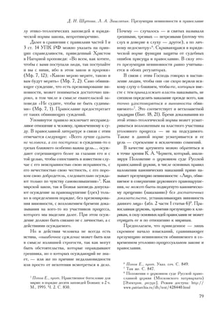 Ä. Í. Øóòîâà, Ë. À. Çàøëÿïèí. Ïðåçóìïöèÿ íåâèíîâíîñòè è ïðàâîñëàâèå

ëó ýòèêî-òåîëîãè÷åñêèõ çàïîâåäåé è þðèäè-             Ïî÷åìó — ñëó÷àëîñü — è ñâÿòûõ íàçûâàëè
÷åñêîé íîðìû çàêîíà, íåïðîòèâîðå÷èâî.                 ãðåøíûìè, òðåçâûõ — íåòðåçâûìè (ïîòîìó ÷òî
    Äàëåå â ñðàâíåíèè ñ ïðàâèëàìè ÷àñòåé 1 è          ñëóõ è äîâåðèå ê ñëóõó — äðóãîå), à ïî ëè÷-
3 ñò. 14 ÓÏÊ ÐÔ ìîæíî óêàçàòü íà ïðèí-                íîìó íåäîñìîòðó»6. Ñêðûâàþùàÿñÿ â þðèäè-
öèï ñïðàâåäëèâîñòè, ïðèâåäåííûé Õðèñòîì               ÷åñêîé íîðìå ôóíêöèÿ çàùèòû îò ñóäåáíûõ
â Íàãîðíîé ïðîïîâåäè: «Âî âñåì, êàê õîòèòå,           îøèáîê ïðèñóùà è ïðàâîñëàâèþ. Â ñèëó ýòî-
÷òîáû ñ âàìè ïîñòóïàëè ëþäè, òàê ïîñòóïàéòå           ãî ïðåçóìïöèÿ íåâèíîâíîñòè ðàâíî ó÷èòûâà-
è âû ñ íèìè, èáî â ýòîì çàêîí è ïðîðîêè»              åòñÿ â îáîèõ ðåãóëÿòîðàõ.
(Ìô. 7, 12); «Êàêîþ ìåðîþ ìåðèòå, òàêîþ è                 Â ñâÿçè ñ ýòèì Ãîñïîäü ãîâîðèë â íàñòàâ-
âàì áóäóò ìåðèòü» (Ìô. 7, 2). Ñàìî îáâèíÿ-            ëåíèå ëþäÿì, ÷òîáû îíè «íå ñêîðî âåðèëè âñÿ-
þùåå ñóæäåíèå, ÷òî åñòü ïðåçþìèðîâàíèå âè-            êîìó ñëóõó î áëèæíåì, ÷òîáû òå, êîòîðûì âìå-
íîâíîñòè, ìîæåò ïîíèìàòüñÿ äîñòàòî÷íî øè-             ñòå ñ òåì ïðèíàäëåæèò âëàñòü íàêàçûâàòü, íå
ðîêî, â òîì ÷èñëå â ñìûñëå åâàíãåëüñêîé çà-           ñïåøèëè îïðåäåëÿòü íàêàçàíèå ïðåæäå âñåãî, êàê
ïîâåäè «Íå ñóäèòå, ÷òîáû íå áûòü ñóäèìû-              òî÷íî óäîñòîâåðÿòüñÿ â âèíîâíîñòè îáâè-
ìè» (Ìô. 7, 1). Ïðàâîñëàâèå ïðåäîñòåðåãàåò            íÿåìîãî»7. Ýòî ñîîòâåòñòâóåò è âåòõîçàâåòíîé
îò òàêèõ îáâèíÿþùèõ ñóæäåíèé.                         òðàäèöèè (Áûò. 18, 21). Áðåìÿ äîêàçûâàíèÿ èç
    Óïîìÿíóòîå ïðàâèëî èñêëþ÷àåò íåñïðàâåä-           ýòîé ýòèêî-òåîëîãè÷åñêîé íîðìû ìîæåò óñìàò-
ëèâîå îòíîøåíèå ê ÷åëîâåêó, ïðèâëå÷åííîìó ê ñó-       ðèâàòüñÿ âîçëîæåííûì íà âëàñòíîãî ó÷àñòíèêà
äó. Â ïðàâîñëàâíîé ëèòåðàòóðå â ñâÿçè ñ ýòèì          óãîëîâíîãî ïðîöåññà — íå íà ïîäñóäèìîãî.
îòìå÷àåòñÿ ñëåäóþùåå: «Âñåãî ëó÷øå ñóäèòü             Òàêæå â äàííîé íîðìå óñìàòðèâàåòñÿ è åå
íå ÷åëîâåêà, à åãî ïîñòóïêè: â ñóæäåíèè-òî î          öåëü — ñòðåìëåíèå ê èñêëþ÷åíèþ ñîìíåíèé.
ãðåõàõ áëèæíåãî îñîáåííî âàæíà öåëü… îñóæ-                Â êà÷åñòâå àðãóìåíòà ìîæíî îáðàòèòüñÿ è
äàþò ñîãðåøàþùåãî áîëåå çà ãëàçàìè åãî è ñ            ê òî÷êå çðåíèÿ Ê. À. ×åðíåãè, êîòîðûé, àíàëè-
òîé öåëüþ, ÷òîáû ñîïîñòàâèòü â èçâåñòíîì ñëó-         çèðóÿ Ïîëîæåíèå î öåðêîâíîì ñóäå Ðóññêîé
÷àå ñ åãî íåèñïðàâíîñòüþ ñâîþ èñïðàâíîñòü, ñ          ïðàâîñëàâíîé öåðêâè, â ÷èñëå îñíîâíûõ ïðàâèë
åãî íå÷åñòíîñòüþ ñâîþ ÷åñòíîñòü, ñ åãî ïîðî-          íàëîæåíèÿ êàíîíè÷åñêèõ íàêàçàíèé ïðÿìî íà-
êîì ñâîþ äîáðîäåòåëü, ñëåäîâàòåëüíî îñóæäà-           çûâàåò ïðåçóìïöèþ íåâèíîâíîñòè: «Ëèöî, îáâè-
þò òîëüêî ïî ÷óâñòâó ñàìîâîçâûøåíèÿ»5. Êàê            íÿåìîå â ñîâåðøåíèè öåðêîâíîãî ïðàâîíàðóøå-
ìèðñêîé çàêîí, òàê è Áîæüÿ çàïîâåäü äîïóñêà-          íèÿ, íå ìîæåò áûòü ïîäâåðãíóòî êàíîíè÷åñêî-
þò îñóæäåíèå çà ïðàâîíàðóøåíèå (ãðåõ) òîëü-           ìó ïðåùåíèþ (íàêàçàíèþ) áåç äîñòàòî÷íûõ
êî â îïðåäåëåííîì ïîðÿäêå, áåç ïðåçþìèðîâà-           äîêàçàòåëüñòâ, óñòàíàâëèâàþùèõ âèíîâíîñòü
íèÿ âèíîâíîñòè, ñ âîçëîæåíèåì áðåìåíè äîêà-           äàííîãî ëèöà» (àáç. 2 ÷àñòè 1 ñòàòüè 6)8. Ïðà-
çûâàíèÿ íà êîãî-òî èç ó÷àñòíèêîâ ïðîöåññà,            âîñëàâíàÿ öåðêîâü, ïðèìåíÿÿ ïðåçóìïöèþ ê êëè-
êîòîðîãî ìû âûäåëèì äàëåå. Ïðè ýòîì îñóæ-             ðèêàì, â ñèëó îñíîâíûõ èäåé ïðàâîñëàâèÿ íå ìîæåò
äåíèå äîëæíî áûòü ñâÿçàíî íå ñ ëè÷íîñòüþ, à ñ         îòðèöàòü åå è ïî îòíîøåíèþ ê ìèðÿíàì.
äåéñòâèÿìè îñóæäàåìîãî.                                   Ïðåäïîëàãàåì, ÷òî ïðèâåäåííîå — ëèøü
    Íî è äåéñòâèÿ ÷åëîâåêà íå âñåãäà åñòü             ñêðîìíîå íà÷àëî èçûñêàíèé, ñðàâíèâàþùåå
èñòèíà, «îøèáî÷íîå ñóæäåíèå ìîæåò áûòü èëè            ïðåçóìïöèþ íåâèíîâíîñòè îáâèíÿåìîãî â ñî-
â ñìûñëå èçëèøíåé ñòðîãîñòè, òàê êàê ìîãóò            âðåìåííîì óãîëîâíî-ïðîöåññóàëüíîì çàêîíå è
áûòü îáñòîÿòåëüñòâà, êîòîðûå îïðàâäûâàþò              ïðàâîñëàâèè.
ãðåøíèêà, íî î êîòîðûõ îñóæäàþùèé íå çíà-
åò, — èëè æå ïî ïðè÷èíå íåäàëüíîâèäíîñòè
èëè ïðîñòî îò íåõîòåíèÿ âñìîòðåòüñÿ â äåëî.              6
                                                           Ïîïîâ Å., ïðîò. Óêàç. ñî÷. Ñ. 849.
                                                         7
                                                           Òàì æå. Ñ. 847.
                                                         8
                                                           Ïîëîæåíèÿ î öåðêîâíîì ñóäå Ðóññêîé ïðàâî-
   5
    Ïîïîâ Å., ïðîò. Íðàâñòâåííîå áîãîñëîâèå äëÿ          ñëàâíîé öåðêâè (Ìîñêîâñêîãî ïàòðèàðõàòà)
   ìèðÿí: â ïîðÿäêå äåñÿòè çàïîâåäåé Áîæüèõ: â 2 ÷.      [Ýëåêòðîí. ðåñóðñ]. Ðåæèì äîñòóïà: http://
   Ì., 1995. ×. 2. Ñ. 850.                               www.patriarchia.ru/db/text/428440.html

                                                                                                   79
 