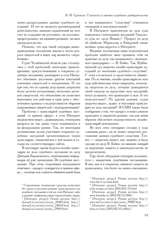 Ê. È. Ñóòÿãèí. Ãëàñíîñòü è òàêòèêà ñóäåáíîãî ðàçáèðàòåëüñòâà

ëè÷íî ðàñïðîñòðàíèòü äàííûå ñóäåáíîãî çà-            è òàê íàçûâàåìîãî “ñëåäñòâèÿ” ñòàíîâèòñÿ
ñåäàíèÿ3. È ýòî íå ÿâëÿåòñÿ ïðîòèâîïðàâíîé           î÷åâèäíîé è íåîñíîâàòåëüíîé»5.
äåÿòåëüíîñòüþ, íèêàêèõ îãðàíè÷åíèé íà ýòîò               Â Èíòåðíåòå ïðàêòè÷åñêè èç çàëà ñóäà
ñ÷åò íå ñîäåðæèò íè óãîëîâíîå, íè óãîëîâíî-          ïîÿâëÿëèñü ñòåíîãðàììû çàñåäàíèé Òâåðñêî-
ïðîöåññóàëüíîå, íè àäìèíèñòðàòèâíîå, íè èíîå         ãî ñóäà ïî «äåëó ßøèíà»6. Ïðîöåññ ïî äåëó
çàêîíîäàòåëüñòâî.                                    îá óáèéñòâå Ìàðêåëîâà è Áàáóðîâîé òàêæå
   Ïîíÿòíî, ÷òî ïðè òàêîé ñèòóàöèè âûøå-             àêòèâíî òðàíñëèðóåòñÿ â Èíòåðíåòå.
ïðèâåäåííûå ïîëîæåíèÿ çàêîíà â ÷àñòè äîï-                Âïåðâûå èçëîæåííàÿ íàìè òåîðåòè÷åñêàÿ
ðîñà ñâèäåòåëåé è èíûõ ëèö ÿâëÿþòñÿ «íåðà-           ïðîáëåìà íàèáîëåå ÿâíî ïðîÿâèëà ñåáÿ íà
áî÷èìè».                                             ïðàêòèêå ïî äåëó òàê íàçûâàåìîãî «æåì÷óæ-
   Ñóäû ×åëÿáèíñêîé îáëàñòè óæå ñòîëêíó-             íîãî ïðàïîðùèêà» — Â. Áîéêî. Òàê, Êóéáû-
ëèñü ñ ýòîé ïðîáëåìîé: íåêîòîðûå ïðàâîçà-            øåâñêèé ñóä çàïðåòèë îíëàéí-òðàíñëÿöèþ çà-
ùèòíèêè, ïðèñóòñòâîâàâøèå â îòêðûòûõ ñó-             ñåäàíèé äî îêîí÷àíèÿ ñóäåáíîãî ñëåäñòâèÿ7.
äåáíûõ çàñåäàíèÿõ, ðàçìåùàþò â ñåòè Èíòåð-           Ñ ýòèì ñîãëàñèëàñü è ïðåäñòàâèòåëü îáâèíå-
íåò îáúåìíûå äîñëîâíûå öèòàòû ïîêàçàíèé              íèÿ. Ïî åå ìíåíèþ, îíëàéí-òðàíñëÿöèè èç çàëà
êëþ÷åâûõ ñâèäåòåëåé è ïîòåðïåâøèõ. È ýòî             ñóäà äåéñòâèòåëüíî ìîãóò íàâðåäèòü, ïîñêîëü-
ïðè òîì, ÷òî ïî îäíîìó äåëó íóæíî äîïðîñèòü          êó ñâèäåòåëè ïî äåëó, êîòîðûå äîæèäàþòñÿ
áîëåå äåñÿòêà ïîòåðïåâøèõ, íåñêîëüêî äåñÿò-          ñâîåé î÷åðåäè çà ïðåäåëàìè çàëà çàñåäàíèé,
êîâ ñâèäåòåëåé, ÷òî îáúåêòèâíî íå ïîçâîëÿåò          ìîãóò óñëûøàòü, ÷òî ïðîèñõîäèò â çàëå. À ýòî
âûïîëíèòü ýòè äåéñòâèÿ â îäèí äåíü ñ îáåñ-           íåæåëàòåëüíî8. Ïî äðóãèì äàííûì, ñóäüÿ
ïå÷åíèåì ïðàâèëà î íåäîïóñòèìîñòè îáùåíèÿ            çàïðåòèë âèäåî-, àóäèî- è òåêñòîâóþ òðàíñëÿ-
äîïðîøåííûõ ñâèäåòåëåé ñ íåäîïðîøåííûìè4.            öèþ èç çàëà çàñåäàíèé9. Â ÑÌÈ òàêæå áûëè
   Ïðîáëåìà ñ òðàíñëÿöèåé ñóäåáíûõ çàñå-             ñîîáùåíèÿ î òîì, ÷òî ïðîöåññ è âîâñå ðåøåíî
äàíèé «â ïðÿìîì ýôèðå» â ñåòè Èíòåðíåò               ïðîâîäèòü â çàêðûòîì ðåæèìå, òàê êàê èíûì
ïîñðåäñòâîì âèäåî-, àóäèîêàíàëîâ, ñòåíîãðàìì         îáðàçîì îáåñïå÷èòü íåäîïóñòèìîñòü îíëàéí-
ïðîöåññà íå òàê äàâíî ñòàëà ïîäíèìàòüñÿ è            òðàíñëÿöèé íåâîçìîæíî.
íà ôåäåðàëüíîì óðîâíå. Òàê, ïî íåêîòîðûì                 Âî âñåõ ýòèõ ñèòóàöèÿõ ñåãîäíÿ ó ñóäà
ðåçîíàíñíûì äåëàì ó÷àñòíèêè îòêðûòûõ ñó-             «ñâÿçàíû ðóêè», îí íå ìîæåò çàïðåòèòü ðàç-
äåáíûõ çàñåäàíèé îðãàíèçîâûâàëè òàêóþ                ãëàøåíèå äàííûõ ñóäåáíîãî ñëåäñòâèÿ. Òî÷-
òðàíñëÿöèþ, îçíàêîìèòüñÿ ñ íåé ìîæíî è ñå-           íåå — çàïðåòèòü ìîæåò, êàê, âèäèìî, è áûëî
ãîäíÿ íà ñîîòâåòñòâóþùèõ ñàéòàõ.                     ñäåëàíî ïî äåëó Â. Áîéêî, íî íèêàêèõ ñàíêöèé
   Â íàñòîÿùåå âðåìÿ âåäóòñÿ îíëàéí-òðàíñ-           çà íàðóøåíèå çàïðåòà â çàêîíîäàòåëüñòâå íå
ëÿöèè èç çàëà ñóäåáíîãî çàñåäàíèÿ ïî äåëó            ïðåäóñìîòðåíî.
Äìèòðèÿ Áàðàíîâñêîãî, îïóáëèêîâàíà èíôîð-                Åùå áîëåå àáñóðäíàÿ ñèòóàöèÿ ñêëàäûâà-
ìàöèÿ îá óæå ïðîøåäøèõ 26 ñóäåáíûõ çàñå-             åòñÿ ñ çàêðûòûìè ñóäåáíûìè çàñåäàíèÿìè.
äàíèÿõ. Ïðè ýòîì ñòîðîííèêè ïîäñóäèìîãî              Â íèõ, êàê è â îòêðûòûõ, íèêàêîãî çàïðåòà íà
îòìå÷àþò: «ïðîöåññ îñâåùàåòñÿ â ïðÿìîì ýôè-          àóäèîçàïèñü, òåì áîëåå íà çàïèñü ïèñüìåííî,
ðå… ïîýòîìó âñÿ ñëàáîñòü îáâèíèòåëüíîé áàçû
                                                        5
                                                          [Ýëåêòðîí. ðåñóðñ]. Ðåæèì äîñòóïà: http://
                                                        www.dm-b.ru/main.html
   3
     Ñîâðåìåííûå òåõíè÷åñêèå ñðåäñòâà ïîçâîëÿþò         6
                                                          [Ýëåêòðîí. ðåñóðñ]. Ðåæèì äîñòóïà: http://
   áåç òðóäà â ðåàëüíîì ðåæèìå òðàíñëèðîâàòü õîä        www.novgaz.ru/data/2011/015/55.html
   ñóäåáíîãî çàñåäàíèÿ â òîé æå ñåòè Èíòåðíåò ëèáî      7
                                                          [Ýëåêòðîí. ðåñóðñ]. Ðåæèì äîñòóïà: http://
   â ðåæèìå êîíôåðåíö-ñâÿçè îïðåäåëåííûì ëèöàì.         www.fontanka.ru/2011/02/15/046/
   4
     [Ýëåêòðîí. ðåñóðñ]. Ðåæèì äîñòóïà: http://         8
                                                          [Ýëåêòðîí. ðåñóðñ]. Ðåæèì äîñòóïà: http://
   dostup1.ru/society/society_24481.html, http://       www.mr7.ru/news/crime/story_39087.html
   dostup1.ru/society/society_24054.html, http://       9
                                                          [Ýëåêòðîí. ðåñóðñ]. Ðåæèì äîñòóïà: http://
   dostup1.ru/society/society_23969.html                lenta.ru/news/2011/02/15/offline/

                                                                                                 93
 