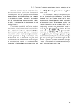 Ê. È. Ñóòÿãèí. Ãëàñíîñòü è òàêòèêà ñóäåáíîãî ðàçáèðàòåëüñòâà

   Âûøåèçëîæåííîå ñâèäåòåëüñòâóåò î íåîá-     ÓÊ ÐÔ). Ìîæåò ïðèãîäèòüñÿ è çàðóáåæ-
õîäèìîñòè íàó÷íîãî îñìûñëåíèÿ âûÿâëåííîãî     íûé îïûò.
ïðîòèâîðå÷èÿ ìåæäó ïðèíöèïîì ãëàñíîñòè è          Ïðåäñòàâëÿåòñÿ, ÷òî ðåàëèçàöèÿ ïîòðåá-
òðåáîâàíèÿìè êðèìèíàëèñòè÷åñêîé òàêòèêè       íîñòè ïðàâîâîãî ðåãóëèðîâàíèÿ â ðàññìîò-
ñóäåáíîãî ñëåäñòâèÿ, â ÷àñòíîñòè íåäîïóñòè-   ðåííîé ÷àñòè íå äîëæíà çàâèñåòü îò íåñî-
ìîñòè îçíàêîìëåíèÿ íåäîïðîøåííûõ ñâèäå-       âåðøåííîé ïðàâîïðèìåíèòåëüíîé ïðàêòèêè
òåëåé ñ ñîäåðæàíèåì èññëåäîâàííûõ ñóäîì       ñåãîäíÿøíåãî äíÿ. Â ÷àñòíîñòè, àâòîðó ñòà-
äîêàçàòåëüñòâ.                                òüè íåèçâåñòíû ñóäû, â êîòîðûõ ñóùåñòâóþò
   Ðàçðåøåíèå ïîäíÿòîé ïðîáëåìû âèäèòñÿ       îòäåëüíûå êîìíàòû äëÿ ÿâèâøèõñÿ ñâèäåòå-
â ñîçäàíèè ïðàâîâîãî ìåõàíèçìà, ïîçâîëÿþ-     ëåé, ãäå áû ïðèñòàâû îáåñïå÷èâàëè òðåáîâà-
ùåãî ñóäó â íåîáõîäèìûõ ñëó÷àÿõ çàïðåùàòü     íèÿ ÷. 2 ñò. 264 ÓÏÊ ÐÔ; ïðàêòèêà ïðè-
ðàçãëàøåíèå äàííûõ ñóäåáíîãî ñëåäñòâèÿ        ìåíåíèÿ ñò. 310 ÓÊ ÐÔ êðàéíå ñêóäíà è
ïîëíîñòüþ ëèáî â ÷àñòè äî âñòóïëåíèÿ èòî-     ò. ä. Äóìàåòñÿ, ÷òî ýòî âîïðîñ âðåìåíè, ïî ïðî-
ãîâîãî ðåøåíèÿ ïî äåëó â çàêîííóþ ñèëó.       øåñòâèè êîòîðîãî áóäóò ñîçäàíû íàäëåæàùèå
Ðàçóìååòñÿ, ÷òî äîëæíà áûòü çàêðåïëåíà è      óñëîâèÿ ðåàëèçàöèè ñîîòâåòñòâóþùèõ òðåáî-
îòâåòñòâåííîñòü çà íàðóøåíèå ýòîãî çàïðåòà    âàíèé, óëó÷øèòñÿ ïðàêòèêà âûÿâëåíèÿ ïðåñòóï-
â ìàòåðèàëüíîì çàêîíå — àäìèíèñòðàòèâ-        ëåíèé, ñâÿçàííûõ ñ ïîñÿãàòåëüñòâàìè íà ïðî-
íîì ëèáî óãîëîâíîì (ïî àíàëîãèè ñî ñò. 310    öåññ îòïðàâëåíèÿ ïðàâîñóäèÿ.




                                                                                          95
 