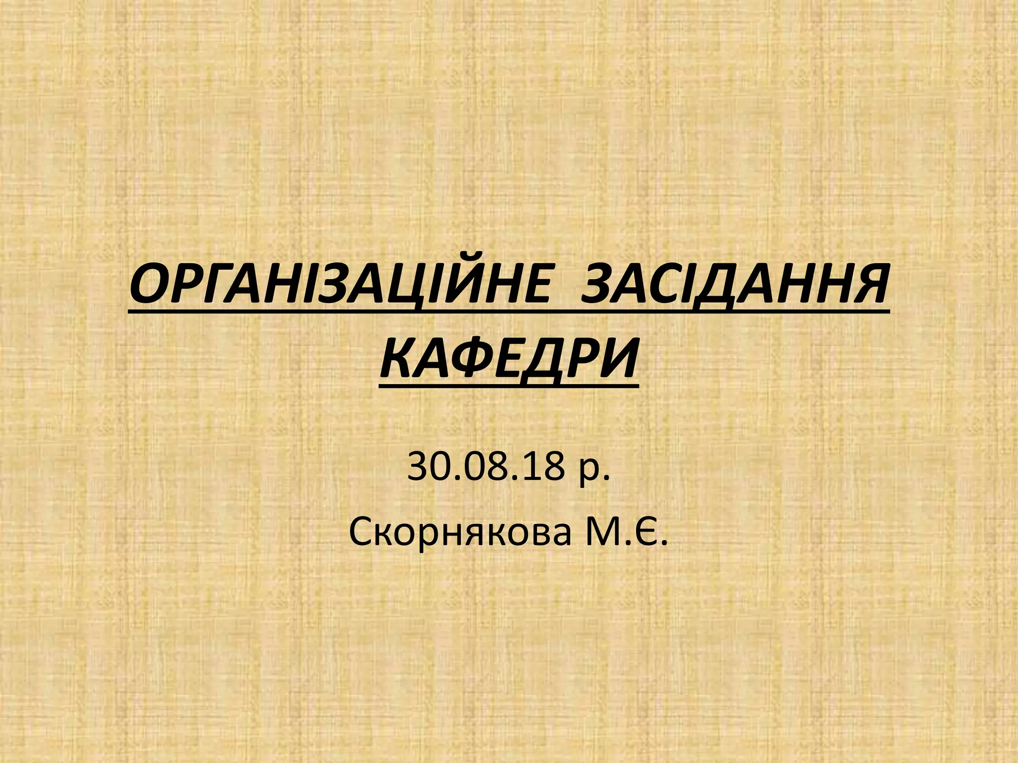 ОРГАНІЗАЦІЙНЕ ЗАСІДАННЯ
КАФЕДРИ
30.08.18 р.
Скорнякова М.Є.
 