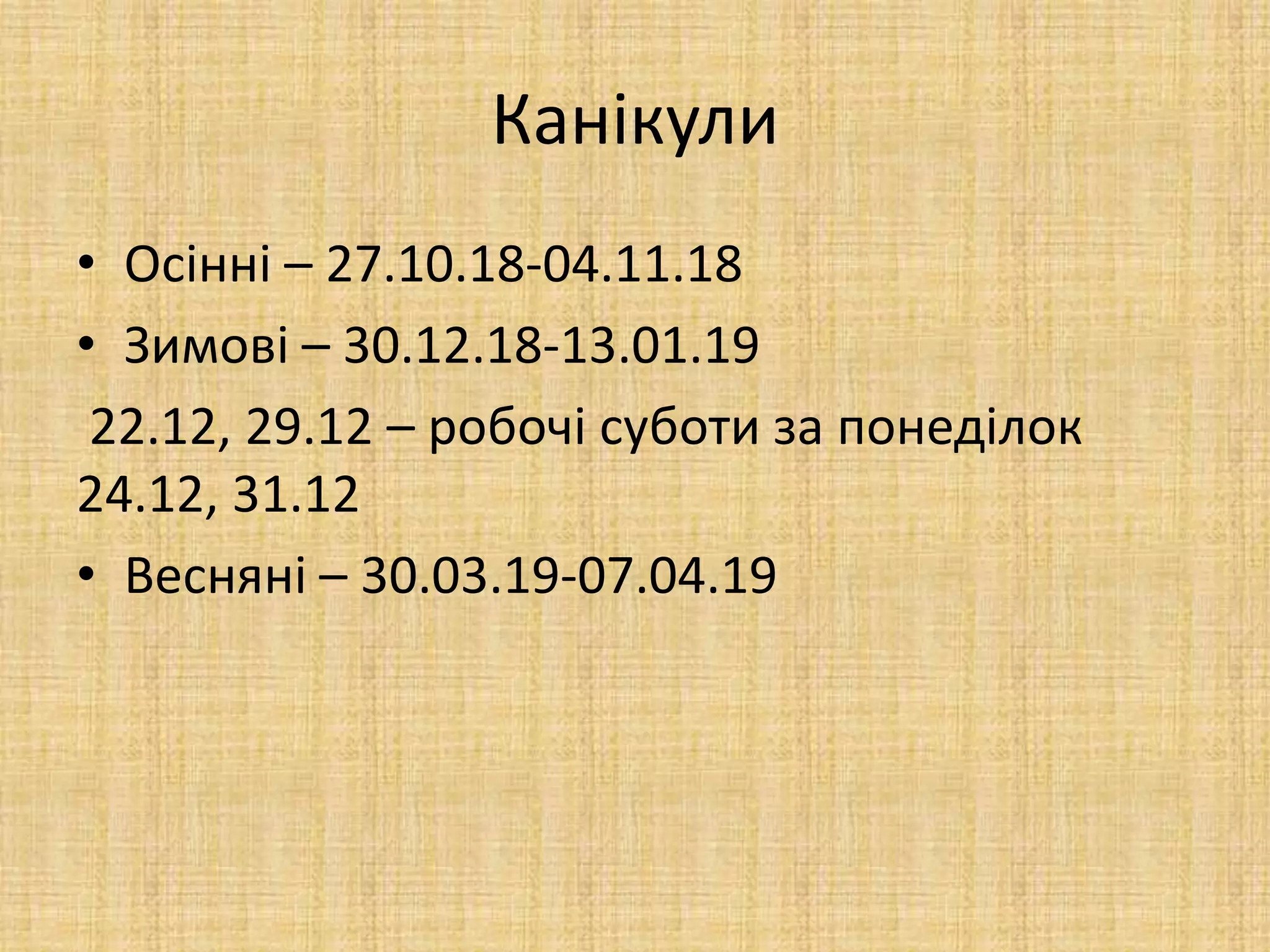 Канікули
• Осінні – 27.10.18-04.11.18
• Зимові – 30.12.18-13.01.19
22.12, 29.12 – робочі суботи за понеділок
24.12, 31.12
• Весняні – 30.03.19-07.04.19
 
