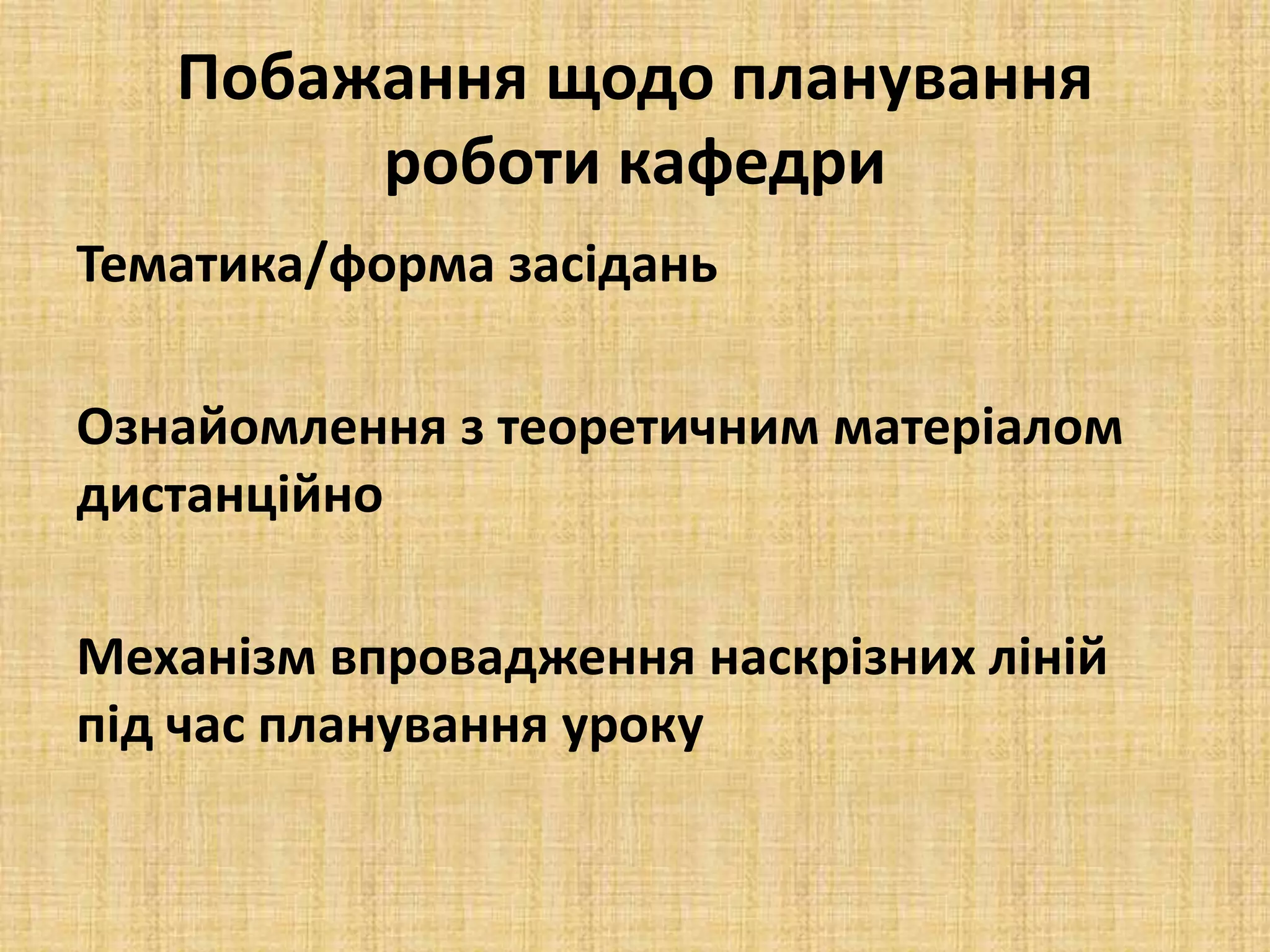 Побажання щодо планування
роботи кафедри
Тематика/форма засідань
Ознайомлення з теоретичним матеріалом
дистанційно
Механізм впровадження наскрізних ліній
під час планування уроку
 