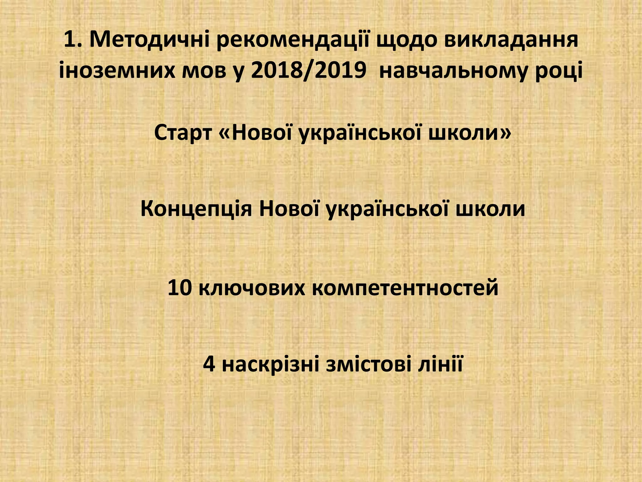 1. Методичні рекомендації щодо викладання
іноземних мов у 2018/2019 навчальному році
Старт «Нової української школи»
Концепція Нової української школи
10 ключових компетентностей
4 наскрізні змістові лінії
 