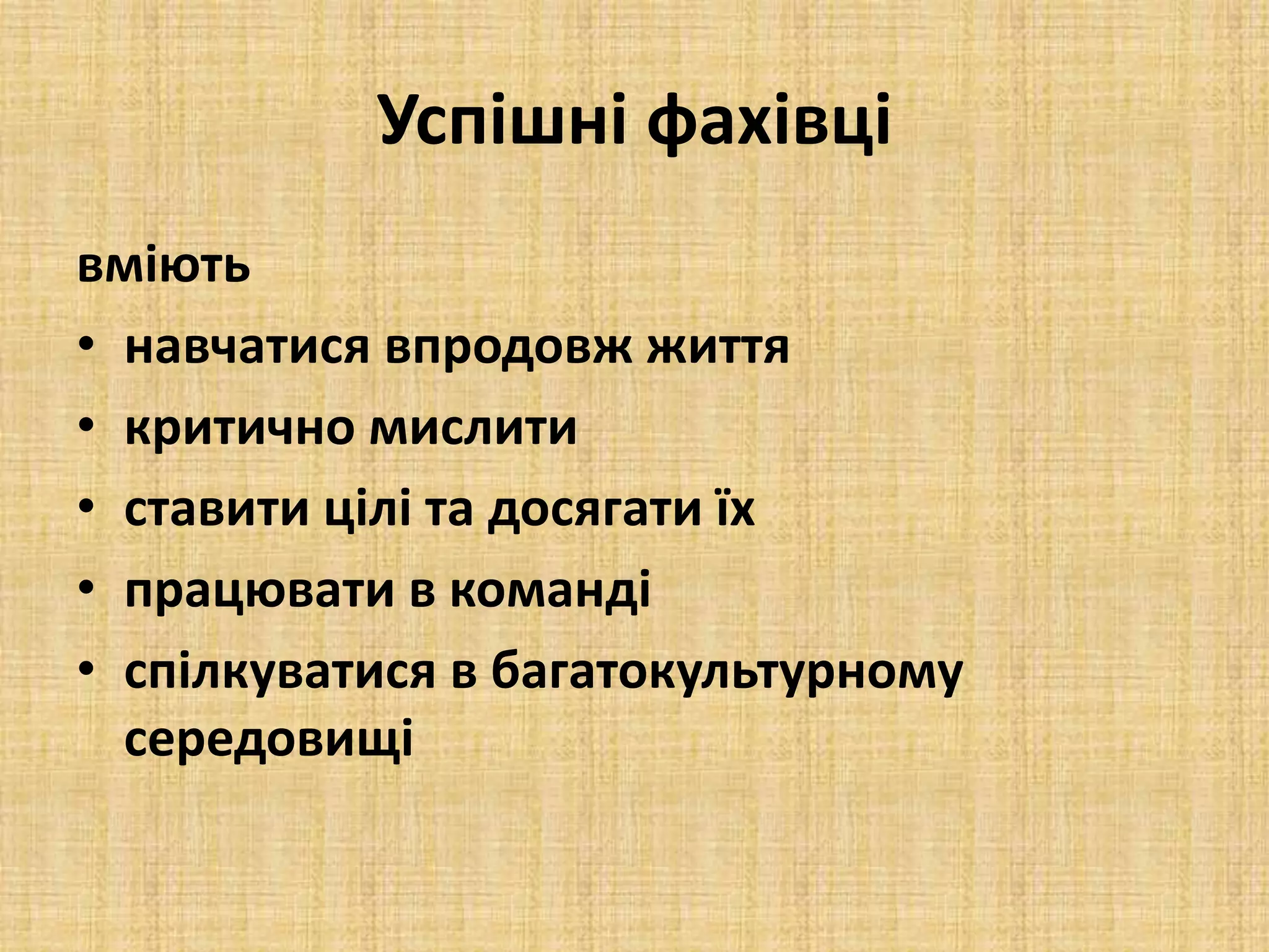 Успішні фахівці
вміють
• навчатися впродовж життя
• критично мислити
• ставити цілі та досягати їх
• працювати в команді
• спілкуватися в багатокультурному
середовищі
 