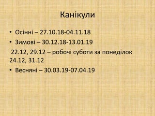 Канікули
• Осінні – 27.10.18-04.11.18
• Зимові – 30.12.18-13.01.19
22.12, 29.12 – робочі суботи за понеділок
24.12, 31.12
• Весняні – 30.03.19-07.04.19
 