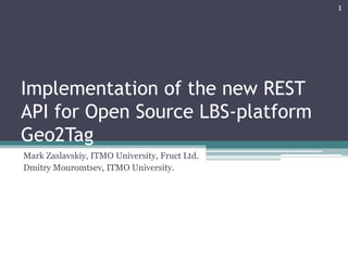 Implementation of the new REST
API for Open Source LBS-platform
Geo2Tag
Mark Zaslavskiy, ITMO University, Fruct Ltd.
Dmitry Mouromtsev, ITMO University.
1
 