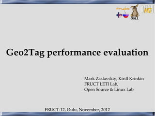 Geo2Tag performance evaluation
               
                          Mark Zaslavskiy, Kirill Krinkin
                          FRUCT LETI Lab,
                          Open Source & Linux Lab



        FRUCT­12, Oulu, November, 2012
 