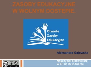 ZASOBY EDUKACYJNE
W WOLNYM DOSTĘPIE.

Aleksandra Gajowska
Nauczyciel bibliotekarz
w SP nr 36 w Zabrzu

 