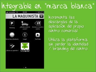Integrable en “marca blanca”
                 Incrementa las
                 descargas de la
                 aplicación del propio
                 centro comercial

                 Utiliza la plataforma
                 sin perder la identidad
                 / branding del centro




             21/02/2013                    15
 