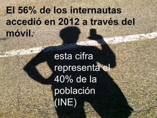 El 56% de los internautas
accedió en 2012 a través del
móvil.

          esta cifra
          representa el
          40% de la
          población
          (INE)
              06/02/2013       2
 