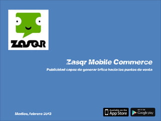 Zasqr Mobile Commerce
              “Publicidad capaz de generar tráfico hacia los
                                            puntos de venta”




Medios, febrero 2013
 