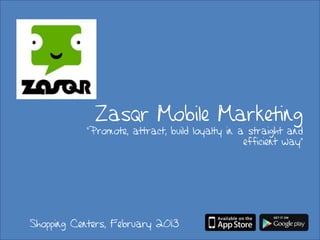 Zasqr Mobile Marketing
           “Promote, attract, build loyalty in a straight and
                                                efficient way”




Shopping Centers, February 2013
 
