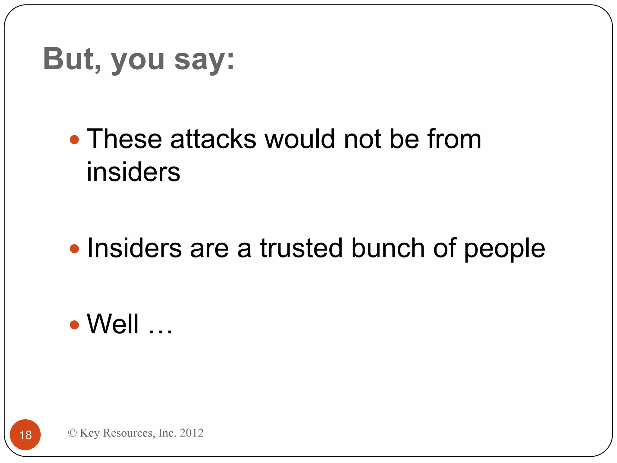 But, you say:

       These attacks would not be from
         insiders

       Insiders are a trusted bunch of people


       Well …



18    © Key Resources, Inc. 2012
 