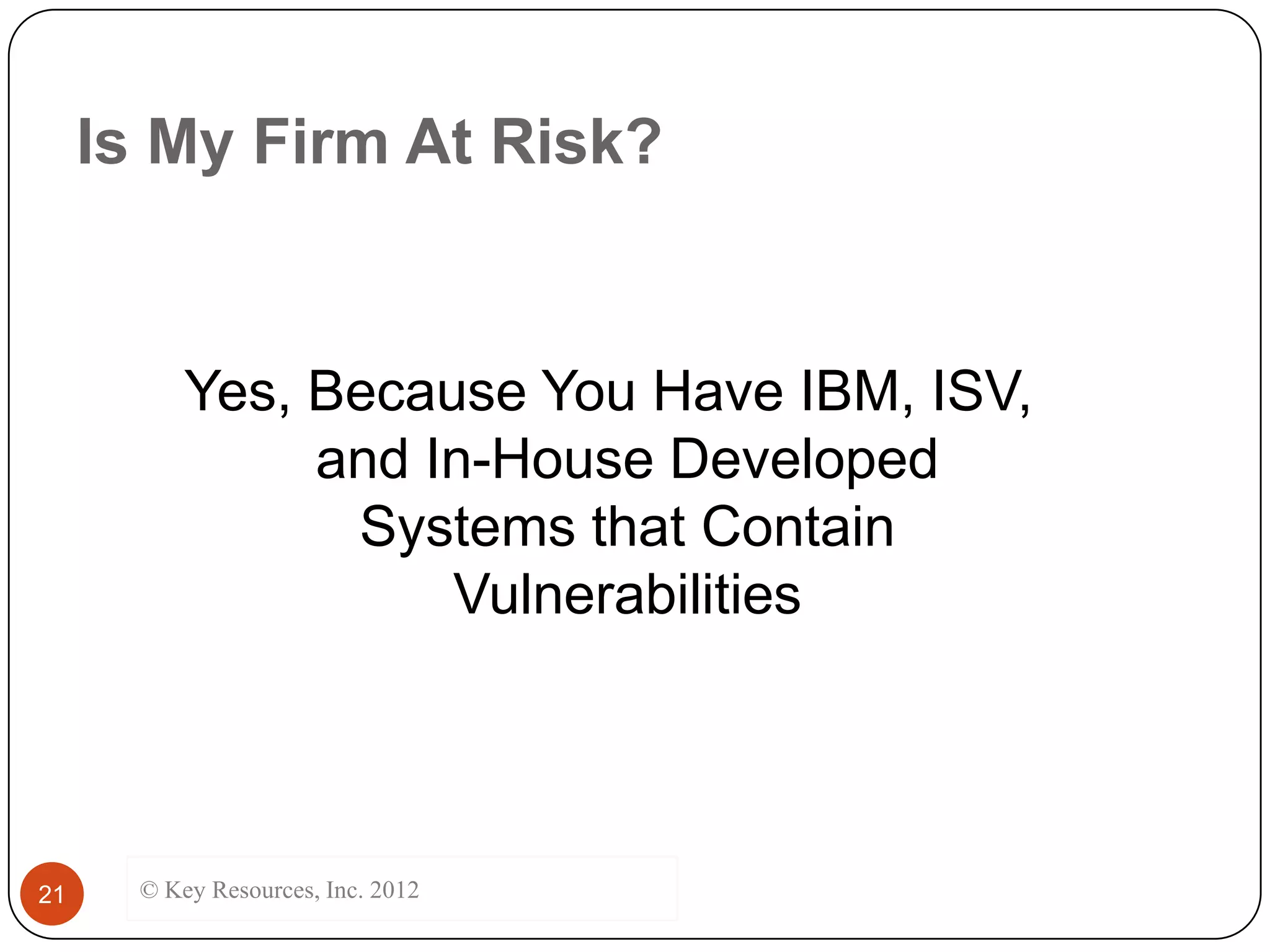 Is My Firm At Risk?


           Yes, Because You Have IBM, ISV,
                and In-House Developed
                 Systems that Contain
                     Vulnerabilities




21     © Key Resources, Inc. 2012
 