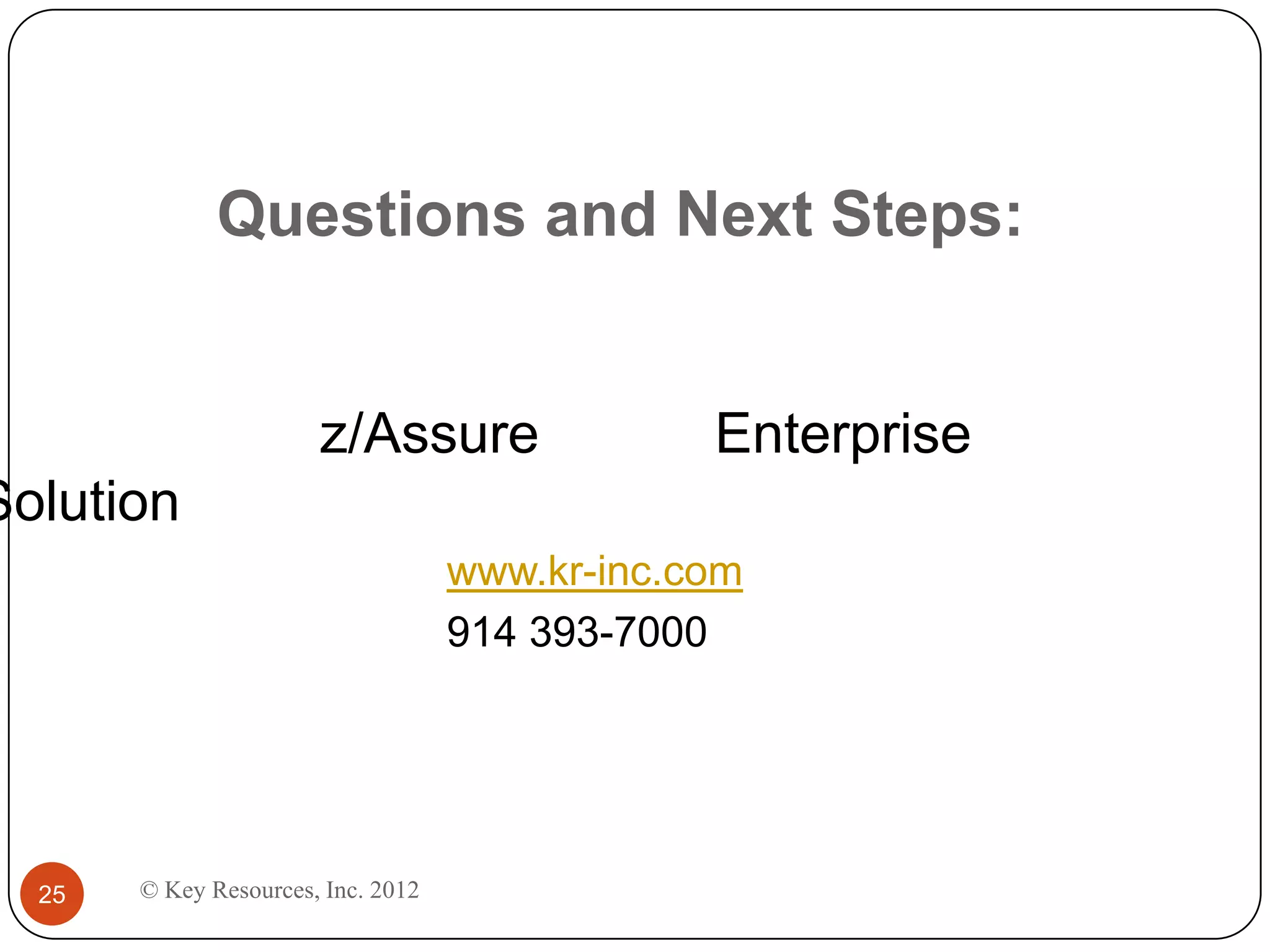 Questions and Next Steps:


                       z/Assure                 Enterprise
Solution
                                    www.kr-inc.com
                                    914 393-7000




  25   © Key Resources, Inc. 2012
 
