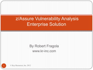 z/Assure Vulnerability Analysis
               Enterprise Solution



                            By Robert Fragola
                                 www.kr-inc.com



1   © Key Resources, Inc. 2012
 