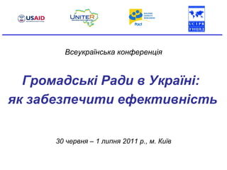 Всеукраїнська конференція Громадські Ради в Україні:  як забезпечити ефективність _________________________________________________________ 30 червня – 1 липня 2011 р., м. Київ 