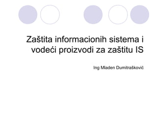 Zaštita informacionih sistema i
vodeći proizvodi za zaštitu IS
Ing Mladen Dumitrašković
 