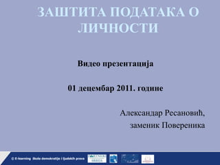 ЗАШТИТА ПОДАТАКА О
                      ЛИЧНОСТИ

                                            Видео презентација

                                      01 децембар 2011. године

                                                      Александар Ресановић,
                                                        заменик Повереника


© E-learning škola demokratije i ljudskih prava
  © E-learning škola demokratije i ljudskih prava                         1
 