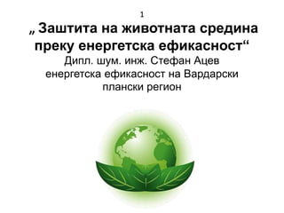 1
„ Заштита на животната средина
преку енергетска ефикасност“
Дипл. шум. инж. Стефан Ацев
енергетска ефикасност на Вардарски
плански регион
 